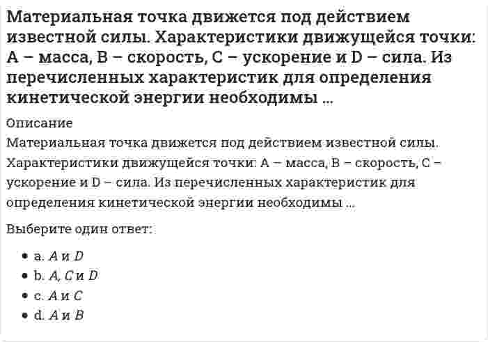      
          Описание
          Материальная точка движется по криволинейной траектории под действием силы F=9τ+8n. Определить массу точки, если ее ускорение а=0,5 м/с².Выберите один ответ:18,612,224,122,2  
            
            
            Материальная точка движется по криволинейной траектории под действием силы F=9τ+8n. Определить массу точки, если ее ускорение а=0,5 м/с2.Материальная точка М свободно без трения скользит в поле силы тяжести по гладким стенкам симметричной ямы (А и В — наивысшие точки подъема). При этом величина нормальной к траектории проекции ускорения точки М:Материальная точка М свободно без трения скользит в поле силы тяжести по гладким стенкам симметричной ямы (А и В — наивысшие точки подъема). При этом величина нормальной к траектории проекции ускорения точки М: Материальную основу финансов в процессе их формирования и использования составляют:Материальные ресурсы – это …Мат.методы в псих.Ответы. Синергия.3 семестрМатриархат характерен для эпохи …МАТЕМАТИЧЕСКИЙ АНАЛИЗ. СИНЕРГИЯ 1 КУРС. ЭКЗАМЕН СДАН НА ОТЛИЧНО ВСЕ ТРИ ПОПЫТКИ.Математический анализ.ти (тест с ответами МОИ) Математическим моделированием можно считать следующее утверждение «…»Материал, вводимый в состав облицовочной смеси, для уменьшения физико-химического взаимодействия между металлом и формой, называетсяМатериаловедение и ТКМ 1 (акд).Росдистант ТГУМатериальная точка вращается по окружности. Зависимость величины углового перемещения от времени t изображена на рисунке.Материальная точка вращается по окружности. Зависимость величины углового перемещения от времени t изображена на рисунке. Угловая скорость точки равна нулю в момент времени…