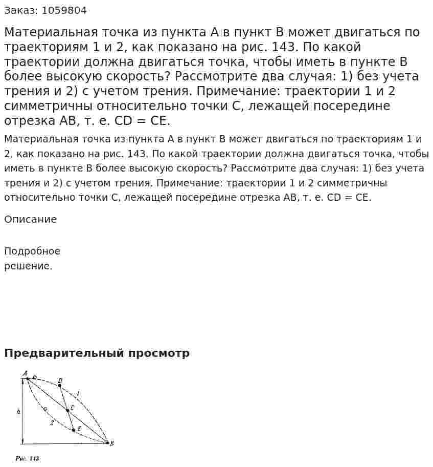 Материальная точка из пункта А в пункт В может двигаться по траекториям 1 и 2, как показано на рис. 143. По какой траектории должна двигаться точка, чтобы иметь в пункте В более высокую скорость? Рассмотрите два случая: 1) без учета трения и 2) с учетом трения. Примечание: траектории 1 и 2 симметричны относительно точки С, лежащей посередине отрезка АВ, т. е. CD = СЕ. 