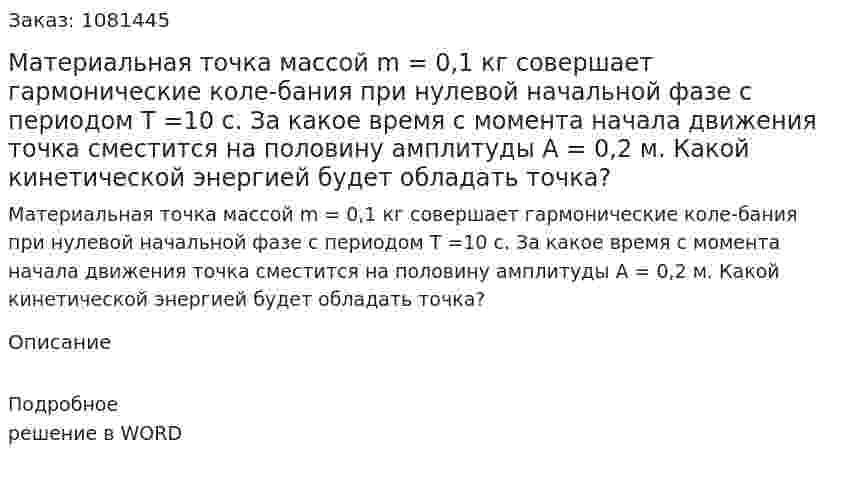 Материальная точка массой m = 0,1 кг совершает гармонические коле-бания при нулевой начальной фазе с периодом Т =10 с. За какое время с момента начала движения точка сместится на половину амплитуды А = 0,2 м. Какой кинетической энергией будет обладать точка? 