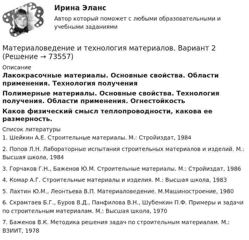      
            Описание
            Лакокрасочные материалы. Основные свойства. Области применения. Технология полученияПолимерные материалы. Основные свойства. Технология получения. Области применения. ОгнестойкостьКаков физический смысл теплопроводности, какова ее размерность.   
            Список литературы
            1.   Шейкин А.Е. Строительные материалы. М.: Стройиздат, 1984	2.   Попов Л.Н. Лабораторные испытания строительных материалов и изделий. М.: Высшая школа, 19843.   Горчаков Г.Н., Баженов Ю.М. Строительные материалы. М.: Стройиздат, 1986	4. Комар А.Г. Строительные материалы и изделия. М.: Высшая школа, 1983	5. Лахтин Ю.М., Леонтьева В.П. Материаловедение. М.Машиностроение, 1980	6. Скрамтаев Б.Г., Буров В.Д., Панфилова В.Н., Шубенкин П.Ф. Примеры и задачи по строительным материалам. М.: Высшая школа, 1970	7. Баженов В.К. Методика решения задач по строительным материалам. М.: ВЗИИТ, 1978 
            
            
            Материаловедение и технология материаловМатериаловедение и технология материалов. Вариант 2Материаловедение и ТКМ1 Материаловедение и ТКМ 1. Итоговый тест (две попытки) [Росдистант]Материаловедение и ТКМ 1. Практические .РОСДИСТАНТ. Вариант  №3Материаловедение и ТКМ1 Практическое задание 2-4Материаловедение и ТКМ2Материаловедение. Вариант 5Материаловедение и технология конструкционных материалов 1, 4 практических задания на ВКС, 2  вариантМатериаловедение и технология конструкционных материалов 1 (вопросы + ответы)Материаловедение и технология конструкционных материалов 1 -  практическое занятиеМатериаловедение и технология конструкционных материалов 1 (СДО РОСДИСТАНТ) - 3 ВАРИАНТМатериаловедение и технология конструкционных материалов 2. Вариант 6Материаловедение и технология конструкционных материалов СДО УГНТУ Итоговый тест по дисциплине