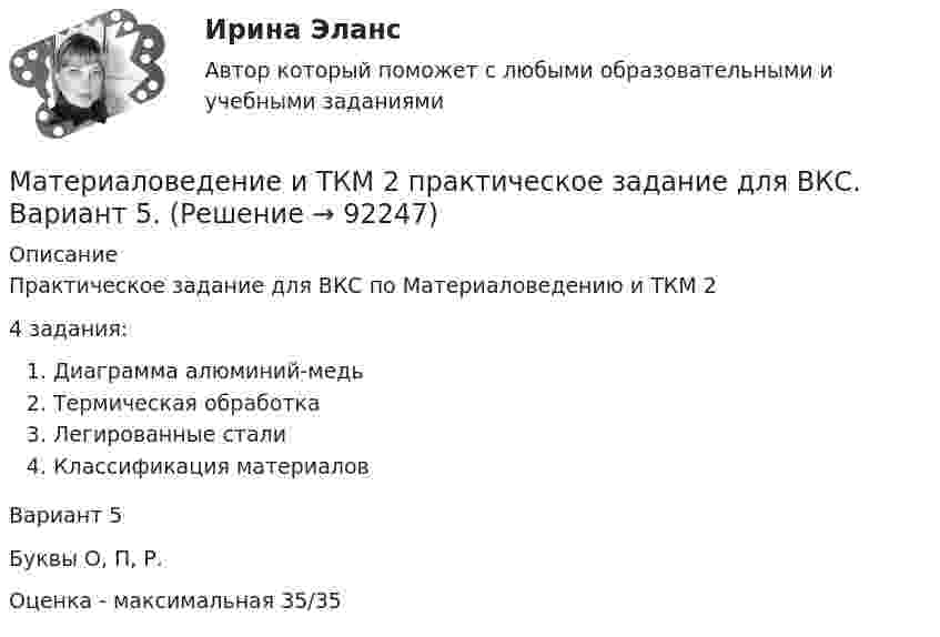     
            Описание
            Практическое задание для ВКС по Материаловедению и ТКМ 24 задания:Диаграмма алюминий-медьТермическая обработкаЛегированные сталиКлассификация материаловВариант 5Буквы О, П, Р.Оценка - максимальная 35/35   
            
            
            Материаловедение и ТКМ2 Практическое задание 3Материаловедение и ТКМ 2 практическое задание для ВКС. Вариант 5. Материаловедение и ТКМ 2. Росдистант. Практическое задание 1, 2, 3, 4. Вариант 4 (Л, М, Н)Материаловедение и ТКМ/СИНЕРГИЯ//МОСАП//МОИ//МТИМатериаловедение и ТКМ Тест СИНЕРГИЯ ответыМатериаловедение и ТКМ (тест с ответами Синергия/МОИ/ МТИ /МОСАП)💯 Материаловедение и ТКМ.ти (все ответы на тест Синергия / МТИ / МосАП, март 2023)Материаловедение и ТКМ1 Практическое задание 2-4Материаловедение и ТКМ2Материаловедение и ТКМ 2. Вариант 2Материаловедение и ткм 2. Вариант 4Материаловедение и ТКМ 2. Вариант 4Материаловедение и ткм 2. Практическая работа 1 (вариант 2)Материаловедение и ТКМ 2. Практические задания (1-4. Вариант 2) [Росдистант]