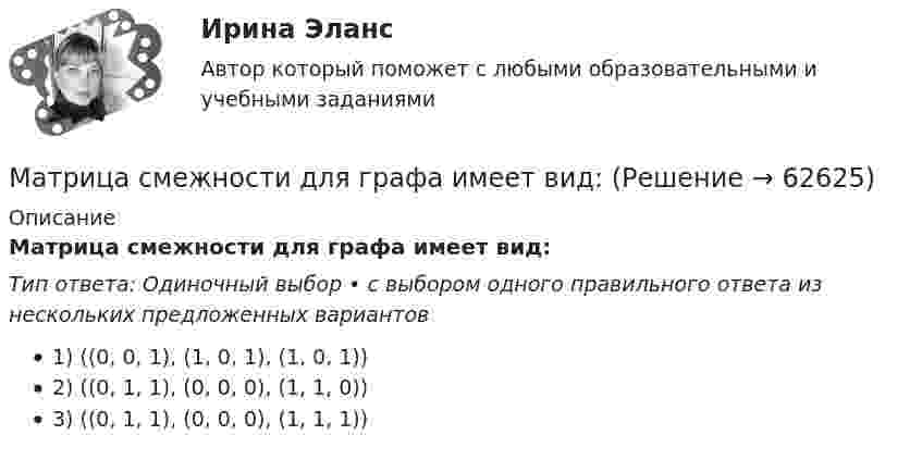     
            Описание
            Матрица смежности для графа имеет вид:  Тип ответа: Одиночный выбор • с выбором одного правильного ответа из нескольких предложенных вариантов1) ((0, 0, 1), (1, 0, 1), (1, 0, 1))2) ((0, 1, 1), (0, 0, 0), (1, 1, 0))3) ((0, 1, 1), (0, 0, 0), (1, 1, 1))   
            
            
            Матрица «Рост – Доля рынка» предназначена для …Матрица смежности для графа имеет вид:Матрица трансформации координат Тk представляет собойМатрица управления рисками позволяет …Матричная организационная структура может быть …Мать 13-ленего подростка обратилась к неврологу, поскольку ее ребенок стал крайне невнимательным, рассеянным, хуже стал воспринимать информациюМаховик в виде диска массой 80 кг и радиусом 30 см находится в состоянии покоя. Какую работу нужно совершить, чтобы сообщить маховику угловую скорость 10 об/с? Какую работу пришлось бы совершить, если бы при той же массе диск имел Материально-техническое обеспечение вариант№6Материальный источник финансовых ресурсов домашних хозяйств - это ...Материальный ущерб в минимальных размерах оплаты труда на день возникновения региональной чрезвычайной ситуации - ...Материальный ущерб при территориальной чрезвычайной ситуации составляет ... МРОТ на день возникновения ЧСМатериальный ущерб при территориальной чрезвычайной ситуации составляет ... МРОТ на день возникновения ЧС.Материальный ущерб при федеральной чрезвычайной ситуации составляет более ... МРОТ на день возникновения ЧСМатриксные металлопротеиназы и их ингибиторы в клинике внутренних болезней [Ответы]