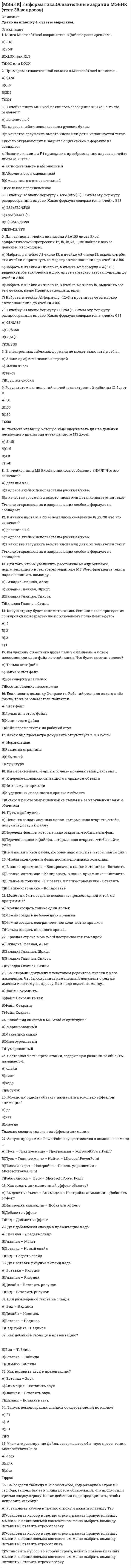     
          Описание
          Курский институт менеджмента, экономики и бизнеса (МЭБИК).Информационно-аналитические технологии государственного и муниципального управления. Обязательное задание, тест.Для МЭБИК имеются и другие готовые работы. Пишем уникальные работы под заказ.Помогаем с прохождением онлайн-тестов. Пишите, пожалуйста, в личку (Евгений).Не нашли своей работы? Пройдите по ссылке «Новый заказ» и разместите заказ. Обязательно поможем. 
          Оглавление
          1. Информационная технология - это...А. совокупность методов, производственных процессов и программно-технических средств для обработки данныхБ. технология общения с компьютеромВ. технология обработки данных на ЭВМГ. технология ввода и передачи данныхД. технология описания информации2. Информационные ресурсы - это...А. совокупность данных любой природыБ. файлы данныхВ. носители данныхГ. операционные системыД. базы данных3. Технологический процесс обработки данных разрабатывается для ...А. проектирования ЭИСБ. отображения пути к даннымВ. определения алгоритма программыГ. указания последовательности операций обработки данныхД. указания взаимосвязи программ4. Сетевая технология - это...А. удаленная диалоговая технологияБ. удаленная пакетная технологияВ. работа в фоновом режимеГ. технология обработки данныхД. режим поиска данных5. Пакетная технология - это...А. работа в реальном времениБ. работа в режиме разделения времениВ. выполнение программы без вмешательства пользователяГ. интерактивная технологияД. способ объединения данных в пакет6. Режим on-line означает...А. реальное времяБ. разделение времениВ. диалоговый режимГ. интерактивный режимД. пакетный режим7. Автоматизированное рабочее место - это...А. пакет прикладных программБ. компьютер, оснащенный предметными приложениями и установленный на рабочем местеВ. электронный офисГ. рабочее место консультанта по предметным приложениям и автоматизации предприятияД. интегрированное приложение8. Для автоматизации расчетов используются такие информационные технологии как...А. электронные таблицыБ. сетевыеВ. предметныеГ. гипертекстоваяД. графические9. Обеспечивающие предметные информационные технологии (ИТ) предназначены для создания...А. ИТ общего назначенияБ. функциональных подсистем экономических информационных системВ. автоматизированных рабочих местГ. электронного офисаД. функциональных информационных систем10. Первая информационная революция обусловлена...А. появлением станков и паровых машинБ. возможностью тиражирования знанийВ. необходимостью учета в промышленностиГ. появлением ЭВМД. объединением компьютеров и средств связи в сетевую технологию11. Информатизация общества приводит к ...А. свободному доступу каждого человека к любым источникам информацииБ. затруднению перемещений человека по земному шаруВ. удаленному обмену информациейГ. тиражированию профессиональных знаний посредством информтехнологийД. формированию мирового рынка знаний12. Стратегическая роль информационных технологий (ИТ) обусловлена:А. использованием сетей ЭВМБ. свойствами ИТВ. способностью компьютеров обрабатывать, хранить, передавать данныеГ. только применением ИТ в военных целяхД. возможностью обрабатывать и запоминать любые данные13. WORD - это...А. графический процессорБ. текстовый процессорВ. средство подготовки презентацийГ. табличный процессорД. редактор текста14. EXCEL предназначен для обработки ... информацииА. текстовойБ. графическойВ. табличнойГ. аудио -Д. видео -15. FrontPage - это средство ...А. системного управления базой данныхБ. создания WEB-страницВ. подготовки презентацийГ. сетевой передачи данныхД. передачи данных 
          Список литературы
          16. Технология OLE обеспечивает привязку и встраивание объектов из ...А. Word в ExcelБ. Excel в WordВ. Visio в WordГ. любого приложения в любое другоеД. приложения Windows в приложение Windows17. Электронные таблицы позволяют обрабатывать ...А. цифровую информациюБ. текстовую информациюВ. аудио информациюГ. схемы данныхД. видео информацию18. В справочных правовых системах используются ... базы данныхА. реляционныеБ. гипертекстовыеВ. иерархическиеГ. линейныеД. многослойные19. Гипертекстовая технология используется для ...А. организации баз данныхБ. адресации серверов сетиВ. передачи данныхГ. обработки данныхД. ввода данных20. Сетевая операционная система реализует ...А. управление ресурсами сетиБ. протоколы и интерфейсыВ. управление серверамиГ. управление приложениямиД. управление базами данных21. Протокол - это ...А. правила взаимодействия соседних уровней в одной системеБ. логика обменаВ. правила взаимодействия одинаковых уровней в разных системахГ. стандарт обмена даннымиД. интерфейс22. Централизованные локальные сети используют ...7 Обязательные задания для выполненияА. файл серверБ. сервер базы данныхВ. сетевой серверГ. терминальный серверД. почтовый сервер23. Сервер - это ...А. устройство ввода - выводаБ. специальная программаВ. специализированный компьютерГ. управляющая системаД. специализированная операционная система24. Интерфейс - это правила взаимодействия ...А. пользователя с компьютеромБ. разных уровней в одной системеВ. одинаковых уровней в разных системахГ. пользователя с приложениемД. пользователя с операционной системой25. Прозрачность - это ...А. свойство управления даннымиБ. реализация принципа умолчания при передаче данныхВ. свойство каналов передачи данныхГ. свойство передачи данныхД. принцип составление программы26. Виртуальная локальная сеть - это ...А. объединение нескольких рабочих станций на время обслуживании клиентовБ. самостоятельная неизменная группа рабочих станций внутри локальной сетиВ. изменяемая группа рабочих станций внутри локальной сетиГ. интранетД. сеть серверов27. Браузер (навигатор) - это ...А. редактор гипертекстаБ. просмотр гипертекстаВ. поиск гипертекстовых страницГ. размещение гипертекстовых страниц на серверахД. оформитель гипертекстовых страниц28. Web-технология сводится к таким шагам, как ...А. создание гипертекстового документаБ. размещение гипертекстового документа на странице web-сервераВ. размещение в каталоге web-сервера ссылки на первую web-страницу гипертекстового документаГ. открытие сайтаД. закрытие сайта29. URL-адрес содержит информацию о ...А. типе приложенияБ. местонахождении файлаВ. типе файлаГ. языке программированияД. параметрах программ30. Информационное моделирование позволяет ...А. описывать информационные объекты предметной областиБ. создавать отображение предметной области в формализованном видеВ. интеллектуализировать предметную областьГ. решать сложные задачиД. реализовать некоторые возможности человеческого мозга31. Математическое моделирование позволяет ...А. использовать математические моделиБ. создавать модели данныхВ. имитировать мыслительную деятельность человекаГ. передавать семантическое содержание данныхД. описывать задачи, процессы и системы32. Геоинформационные системы - это средства организации, обработки и визуализации данных ...А. информационных хранилищБ. многослойных баз данныхВ. иерархических баз данныхГ. реляционных баз данныхД. гипертекстовых баз данных33. Инструментальные средства СУБД - это ...А. ExcelБ. приложения AccsesВ. операционная системаГ. сервер34. Ядро СУБД - это ...А. сервер баз данныхБ. внутренний интерфейсВ. файл - серверГ. внешний интерфейсД. инструментальные средства35. Преимущество технологии «клиент-сервер» перед технологией «файл-сервер» в том, что ...А. можно получить несанкционированный доступ к даннымБ. уменьшается трафик сетиВ. обеспечивается целостность данныхГ. обеспечивается защита данныхД. обработка распределенных транзакций36. Информационные хранилища предназначены для ...А. обработки сверхбольших объемов данныхБ. обеспечения управляющего персонала аналитическими данными для принятия решенийВ. планирования групповой работыГ. автоматизации деловых процессов -Д. организации электронного документооборота
            
            
            [МЭБИК] Информационно-аналитические технологии государственного и муниципального управления (контрольная, обязательное задание, тест, ответы)[МЭБИК] Информационные бухгалтерские системы (обязательное задание, контрольная)[МЭБИК] История государственного и муниципального управления (обязательное задание, тест, контрольная)[МЭБИК] Кадровая политика и кадровый аудит организации (обязательное задание, тест, ТМ-009/159)[МЭБИК] Контроль и ревизия (обязательное задание, контрольная)[МЭБИК] Конфликтология и организационное поведение (контрольная, обязательное задание, тест, ответы)[МЭБИК] Конфликтология и организационное поведение (контрольная, обязательное задание, тест, ответы). 2[МЭБИК] Государственная служба (обязательное задание, тест, контрольная)[МЭБИК] Государственное и налоговое планирование в системе ГМУ (обязательное задание, тест, ТМ-009/1)[МЭБИК] Государственное регулирование экономики (обязательное задание, тест)[МЭБИК] Государственные и муниципальные финансы (обязательное задание, контрольная, тест)МЭБИК Инвестиции и инвестиционные стратегии 100% правильных ответов обязательное задание[МЭБИК] Инвестиции и инвестиционные стратегии (обязательное задание, контрольная)[МЭБИК] Иностранный язык в деловом общении (контрольная, обязательное задание, тест, ответы)