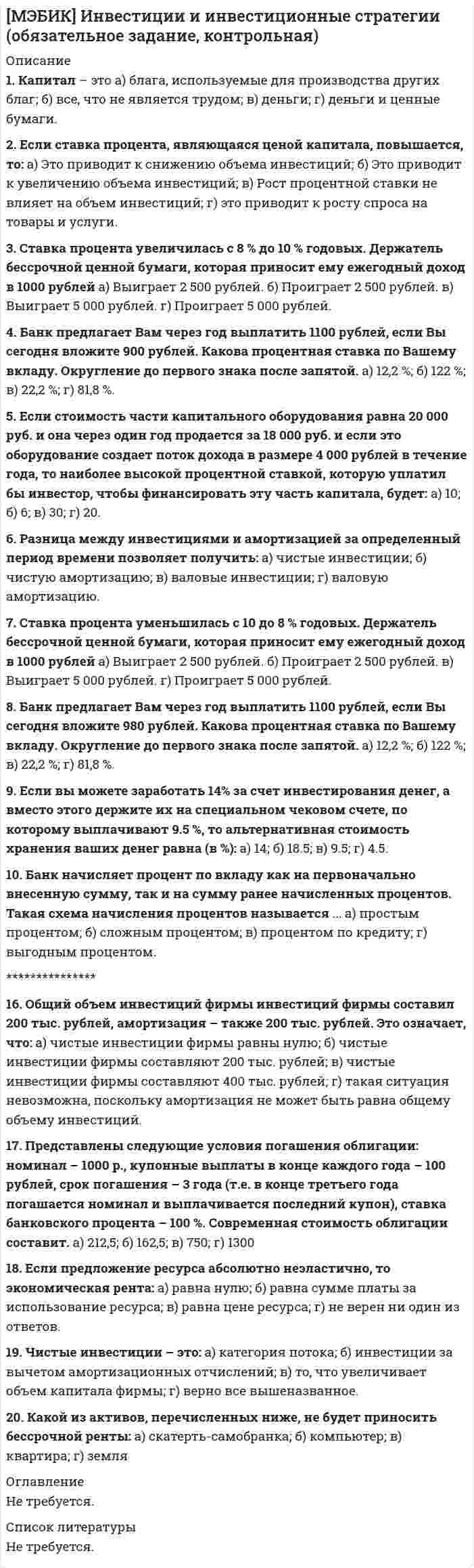    
          Описание
          Курский институт менеджмента, экономики и бизнеса (МЭБИК).Иностранный язык в деловом общении. Обязательное задание, тест.Для МЭБИК имеются и другие готовые работы. Пишем уникальные работы под заказ.Помогаем с прохождением онлайн-тестов. Пишите, пожалуйста, в личку (Евгений).Не нашли своей работы? Пройдите по ссылке «Новый заказ» и разместите заказ. Обязательно поможем. 
          Оглавление
          1. Определите жанр делового письмаI have enclosed my resume and I would like to schedule an interview. I will call you early nextweek. I look forward to meeting you.А) Letter of complaintБ) Letter of applicationВ)CVГ)Memo2. Определите, какие из слова и фразы из данного ряда к нему не относятся:А) Best wishesБ) Missing youВ) Best regardsГ) Yours sincerely3. Определите, какие из слова и фразы из данного ряда к нему не относятся:А) further toБ) fondlyВ) appreciateГ) inreplyto4. Определите, какие из слова и фразы из данного ряда к нему не относятся:А) enclosedБ) HiВ) as you askedГ) Thanksforyourletter5. Определите, какие из слова и фразы из данного ряда к нему не относятся:А) Dear SirБ) GentlemenВ) Dear Ms GreenГ) DearAlice6. Определите, какие из слова и фразы из данного ряда к нему не относятся:А) in additionБ) As requestedВ) What’s the news?Г) According to7. Выберите правильный вариант.We have received your letter ___________________ 2 September.А)fromБ) ofВ) onГ) at8. Выберите правильный вариант.5 Обязательные задания для выполненияWe are ________________ for your letter.А)obligedБ) enclosedВ) confirmedГ) ready9. Выберите правильный вариант.In _________________ to your letter we inform the following.А)accordanceБ) additionВ) responseГ) gratitude10. Выберите правильный вариант.Please find ______________________ the copy of the contract.А)obligedБ) appreciatedВ) enclosedГ) lost11. Выберите правильный вариант.The goods were sent ______________________ with our contract.А) in additionБ) in accordanceВ) inresponseГ) off12. Определите, к какому виду делового документа относится представленный отрывок.We are a large record store in the centre of Manchester and would like to know more about theCDs and DVDs you advertised in last month's edition of HiFi. Could you tell us if the productsare leading brand names, or made by small independent companies, and if they would be suitablefor recording classical music, games and video?We would appreciate it if you send us some samples.А) CVБ) MemoВ) Letter of enquiry / requestГ)Contract13. Расположите части делового письма в правильном порядке.А)3) FOOD MACHINES6 Pine Estate, Bedford Road, Bristol,UB28 12BPTelephone 9036 174369 Fax 9036369248 August 20111) James Dean, Sales Manager, ElectroLtd, Perry Road Estate,Oxbridge UN54 42KF.5)Thank you for your letter. I am afraid that we have a problem with your order. Unfortunately,the manufacturers of the part you wish to order have advised us that they cannot supply it until ЧОУ ВО «Курский институт менеджмента, экономики и бизнеса» 6November.2) Dear Mr.Dean,4) I look forward to hearing from you.Yours sincerely,Simon TrampSales ManagerБ)1) FOOD MACHINES6 Pine Estate, Bedford Road, Bristol,UB28 12BPTelephone 9036 174369 Fax 9036369248 August 20112) James Dean, Sales Manager, ElectroLtd, Perry Road Estate,Oxbridge UN54 42KF.3)Thank you for your letter. I am afraid that we have a problem with your order. Unfortunately,the manufacturers of the part you wish to order have advised us that they cannot supply it untilNovember.4) Dear Mr.Dean,5) I look forward to hearing from you.Yours sincerely,Simon TrampSales ManagerВ)1) FOOD MACHINES6 Pine Estate, Bedford Road, Bristol,UB28 12BPTelephone 9036 174369 Fax 9036369248 August 20112) James Dean, Sales Manager, ElectroLtd, Perry Road Estate,Oxbridge UN54 42KF.4)Thank you for your letter. I am afraid that we have a problem with your order. Unfortunately,the manufacturers of the part you wish to order have advised us that they cannot supply it untilNovember.3) Dear Mr.Dean,5) I look forward to hearing from you.Yours sincerely,Simon TrampSales ManagerГ)2) FOOD MACHINES6 Pine Estate, Bedford Road, Bristol,UB28 12BPTelephone 9036 174369 Fax 9036369248 August 20111) James Dean, Sales Manager, ElectroLtd, Perry Road Estate,7 Обязательные задания для выполненияOxbridge UN54 42KF.4)Thank you for your letter. I am afraid that we have a problem with your order. Unfortunately,the manufacturers of the part you wish to order have advised us that they cannot supply it untilNovember.3) Dear Mr.Dean,5) I look forward to hearing from you.Yours sincerely,Simon TrampSales Manager14. Подберите эквивалентную фразу. В дополнение к–А) lookforwardБ) be kindВ) on the wholeГ) inaddition15. Подберите эквивалентную фразу. В целом–А) look forwardБ) be kindВ) onthewholeГ) inaddition16. Подберите эквивалентную фразу. Быть благодарным –А) YourssincerelyБ) YoursfaithfullyВ) be obligedГ) further to17. Подберите эквивалентную фразу. В добавление, к тому же –А) look forwardБ) be kindВ) on the wholeГ) in addition18. Подберите эквивалентную фразу. Ожидать с нетерпением –А) look forwardБ) be kindВ) onthewholeГ) inaddition19. Подберите эквивалентную фразу. С уважением, искренне Ваш–А) YourssincerelyБ) encloseВ) Best wishesГ) inaccordancewith20. Подберите эквивалентную фразу. С уважением, преданный Вам –А) YourssincerelyБ) YoursfaithfullyВ) be obligedГ) furtherto 
          Список литературы
          21. Подберите эквивалентную фразу. В ответ на –А) YoursfaithfullyБ) in response toВ) as requestedГ) withreferenceto22. Подберите эквивалентную фразу. Наилучшие пожелания –А) Yours sincerelyБ) encloseВ) Best wishesГ) inaccordancewith23. Подберите эквивалентную фразу. Прилагать, вкладывать в тот же конверт –А) Yours sincerelyБ) encloseВ) Best wishesГ) inaccordancewith24. Подберите эквивалентную фразу. Ссылаясь на –А) YoursfaithfullyБ) in response toВ) as requestedГ) withreferenceto25. Подберите эквивалентную фразу. В соответствии с –А) YourssincerelyБ) encloseВ) Best wishesГ) inaccordancewith26. Подберите эквивалентную фразу. Согласно просьбе –А) YoursfaithfullyБ) in response toВ) as requestedГ) withreferenceto27. Подберите эквивалентную фразу. Быть любезным –А) look forwardБ) be kindВ) onthewholeГ) inaddition28. Выберите слова или сочетания слов для заполнения пропусков так, чтобы они отражали особенности оформления служебной записки.(1)______: Cole Hanson(2)______: Greg MurphyDate:____: 27 August2008Registration for(3)_______: FIN 370I suggest the department sending а message to all their students with details about the newsubjects, and then let the students add themselves first-come, first-served.Thank you for considering this, and please, let me know if I can be of further assistance.(4)______.А) (1) From (2) To (3) Subject (4) GMБ) (1) To (2) From (3) Subject (4) GMВ) (1) To (2) From (3) GM (4) SubjectГ) (1) From (2) To (3) GM (4) Subject29. Определите, к какому виду делового документа относится отрывок.I have enclosed my resume and I would like to schedule an interview.I will call you early next week.I look forward to meeting you.А) Letter of complaintБ) Letter of applicationВ)CVГ)Memo30. Расположите в правильной последовательности части письма-приглашения.А) thanking your correspondent in advance;giving your reasons or perhaps offering some appropriate explanations;expressing your inviteБ) giving your reasons or perhaps offering some appropriate explanations;thanking your correspondent in advance;expressing your inviteВ) expressing your invite; giving your reasons or perhaps offering some appropriate explanations; thanking your correspondent in advanceГ) giving your reasons or perhaps offering some appropriate explanations;expressing your invite;thanking your correspondent in advance31. Выберите слова или сочетания слов для заполнения пропусков так, чтобы они отражали особенности оформления служебной записки.То : Secretarial Supervisor(1)______ Claire McElroy(2)______ Demonstration of new office equipmentThe (3)____of SmartEquipment will visit us on 28 April to demonstrate their new computer and fax-machine whichyou are sure to be interested in.Please arrange the time to meet him so that all your staff could be present.(4)_____А) (1) Subject(2) From (3) Sales Manager(4) C.M.ЧОУ ВО «Курский институт менеджмента, экономики и бизнеса» 10Б) (1) Subject(2) From (3)C.M.(4) Sales ManagerВ) (1) From(2)Sales Manager (3) Subject (4) C.M.Г) (1) From(2) Subject(3) Sales Manager(4) C.M.32. Расположите части делового письма в правильном порядке.А)1) Clarke &amp; Sims LTD., High Street Ellingham, Suffolk5 August 20115) Yours faithfully,Frank Henley.Manager2) The Sales Manager, Motorheat Ltd., Walker Road, Coventry4) We are interested in increasing our range of car heaters and wouldlike to receive information about the various models you areproducing.3) Dear Sir,Б)2) Clarke &amp; Sims LTD., High Street Ellingham, Suffolk5 August 20115) Yours faithfully,Frank Henley.Manager1) The Sales Manager, Motorheat Ltd., Walker Road, Coventry4) We are interested in increasing our range of car heaters and wouldlike to receive information about the various models you areproducing.3) Dear SirВ)2) Clarke &amp; Sims LTD., High Street Ellingham, Suffolk5 August 20114) Yours faithfully,Frank Henley.Manager1) The Sales Manager, Motorheat Ltd., Walker Road, Coventry5) We are interested in increasing our range of car heaters and wouldlike to receive information about the various models you areproducing.3) Dear SirГ)1) Clarke &amp; Sims LTD., High Street Ellingham, Suffolk5 August 20114) Yours faithfully,Frank Henley.Manager2) The Sales Manager, Motorheat Ltd., Walker Road, Coventry5) We are interested in increasing our range of car heaters and wouldlike to receive information about the various models you areproducing.3)DearSir33. Соотнесите информацию под определенным номером на конверте с тем, что она обозначает.Lisa Wise(1) Schifano Association(2) 25 Grand St Van Nuys, CA (3) 91405-3442(4) ATTN James St(5) Russ Gallery I.476 W Broadway RM(6) New York, NY 10012-3А)(1) Name of the organization in the delivery address(2) Name of the city in the delivery address(3) ZIP code(4) Attention line(5) Name of the organization in the return address(6) Name of the city in the return addressБ)(1) Name of the city in the return address(2) Name of the city in the delivery address(3) Name of the organization in the return address(4) Name of the organization in the delivery address(5) Attention line(6) ZIP codeВ)(1) Name of the organization in the return address(2) Name of the city in the return address(3) ZIP code(4) Attention line(5) Name of the organization in the delivery address(6) Name of the city in the delivery addressГ)(1) Name of the organization in the delivery address(2) Name of the city in the delivery address(3) Attention line(4) ZIP code(5) Name of the organization in the return address(6) Name of the city in the return address34. Соотнесите информацию под определенным номером на конверте с тем, что она обозначает:New Jersey Power Company5695 South 23 Road(1) Ridgefield. (2) NJ 03887(3) Mr. Frederick WolfDirector of Marketing(4) Smith Printing Company590 (5) Sixth AvenueMilwaukee. (6) WI53216А)(1) the street name in the mailing address(2) the ZIP Code in the mailing address(3)the addressee's company name(4)the town the letter comes from(5) the addressee(6)the ZIP Code in the return addressБ)(1) the street name in the mailing address(2)the ZIP Code in the return address(3)the addressee's company name(4)the town the letter comes from(5) the addressee(6) the ZIP Code in the mailing addressВ)(1)the town the letter comes from(2)the ZIP Code in the return address(3) the addressee(4)the addressee's company name(5) the street name in the mailing address(6) the ZIP Code in the mailing addressГ)(1) the street name in the mailing address(2)the ZIP Code in the return address(3) the addressee(4)the addressee's company name(5)the town the letter comes from(6) the ZIP Code in the mailing address35. Фраза Curriculumvitae означает:А) резюмеБ) жизнеописаниеВ) сопроводительное письмоГ) анкета36. Телефонный номер 777-55-55 в устной речи звучит как:А) seven hundred and seventy seven fifty five fifty fiveБ) triple seven double five double fiveВ) seven sevenseven five fivefivefiveГ) three times seven two times double five
            
            
            [МЭБИК] Иностранный язык в деловом общении (контрольная, обязательное задание, тест, ответы)[МЭБИК] Информатика.Обязательные задания МЭБИК (тест 36 вопросов)[МЭБИК] Информационно-аналитические технологии государственного и муниципального управления (контрольная, обязательное задание, тест, ответы)[МЭБИК] Информационные бухгалтерские системы (обязательное задание, контрольная)[МЭБИК] История государственного и муниципального управления (обязательное задание, тест, контрольная)[МЭБИК] Кадровая политика и кадровый аудит организации (обязательное задание, тест, ТМ-009/159)[МЭБИК] Контроль и ревизия (обязательное задание, контрольная)[МЭБИК] Бухгалтерский управленческий учет (контрольная, обязательное задание, тест, ответы)[МЭБИК] Бухгалтерский финансовый учет (обязательное задание, контрольная)[МЭБИК] Государственная служба (обязательное задание, тест, контрольная)[МЭБИК] Государственное и налоговое планирование в системе ГМУ (обязательное задание, тест, ТМ-009/1)[МЭБИК] Государственное регулирование экономики (обязательное задание, тест)[МЭБИК] Государственные и муниципальные финансы (обязательное задание, контрольная, тест)МЭБИК Инвестиции и инвестиционные стратегии 100% правильных ответов обязательное задание