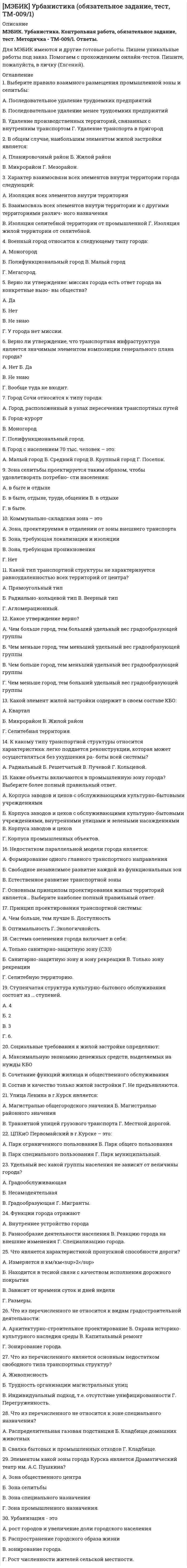    
          Описание
          МЭБИК. Учет затрат, бюджетирование и калькулирование в отраслях. Контрольная работа, обязательное задание, тест. Методичка - ТМ-009/207. Ответы.Для МЭБИК имеются и другие готовые работы. Пишем уникальные работы под заказ. Помогаем с прохождением онлайн-тестов. Пишите, пожалуйста, в личку (Евгений). 
          Оглавление
          1. Производственный процесс — этоА. Процесс производства товаровБ. Процесс производства услугВ. Процесс производства производственных отношенийГ. Процесс производства продуктов, товаров, работ, услуг и производственных отношений 2. В зависимости от характера технологического процесса производство подразделяется А. На химическое и механическоеБ. На поточное и конвейерноеВ. На основное и вспомогательноеГ. На добывающее и обрабатывающее 3. По способу обработки сырья и материалов производство подразделяется А. На химическое и механическоеБ. На добывающее и обрабатывающееВ. На простое и сложноеГ. На основное и конвейерное 4. По организационному признаку производство подразделяется А. На основное и сложноеБ. На вспомогательное и конвейерноеВ. На поточное и непоточное (групповое)Г. На простое и автоматизированное 5. По роли в выполнении программы выпуска продукции, производство подразделяетсяА. На массовое и серийноеБ. На основное и вспомогательноеВ. На массовое, серийное и индивидуальноеГ. На индивидуальное и конвейерное 6. По объему удовлетворения запросов потребителей, производство подразделяется А. На производство продовольственных товаровБ. На производство непродовольственных товаровВ. На производство потребительских товаровГ. На массовое, серийное и индивидуальное 7. По характеру выпускаемой продукции производство подразделяется А. На массовое, серийное и индивидуальноеБ. На поточное и конвейерноеВ. На простое и сложноеГ. На производство продовольственных товаров 8. По месту возникновения затраты группируютсяА. На снабженческо-заготовительныеБ. На производственныеВ. На коммерческо-сбытовыеГ. В разрезе производств, цехов, участков, бригад, отделов и других структурных элементов 9. По сфере возникновения и функциям деятельности затраты подразделяютсяА. На включаемые в прямые и косвенныеБ. На постоянные и переменныеВ. На снабженческо-сбытовые, производственные, сбытовые и организационно-управленческиеГ. На основные и накладные 10. По способу включения в себестоимость продукции затраты подраз­деляются наА. включенные в продукт и периодическиеБ. основные и накладныеВ. прямые и косвенныеГ. одноэлементные и косвенные 11. По отношению к объему производства и продаж затраты подразде­ляются А. На постоянные и переменныеБ. На прямые и косвенныеВ. На основные и накладныеГ. На включенные в продукт и периодические 12. По отношению к технологическому процессу изготовления продукции затраты подразделяются А. На основные и накладныеБ. На снабженческие и сбытовыеВ. На прямые и косвенныеГ. На планируемые и непланируемые 13. По экономическому содержанию затраты подразделяются А. На включенные в продукт и периодическиеБ. На основные и накладныеВ. На одноэлементные и комплексныеГ. На экономические элементы и статьи калькуляции 14. По составу затраты подразделяются А. На основные и накладныеБ. На одноэлементные и комплексныеВ. На регулируемые и нерегулируемыеГ. На прямые и косвенные 15. По времени возникновения и отнесения на себестоимость продукции затраты подразделяютсяА. На плановые и внеплановыеБ. На отложенные и неотложенныеВ. На текущие и периодическиеГ. На текущие, будущего отчетного периода и предстоящие 16. К отложенным расходам относятсяА. Расходы будущих периодовБ. Резервы предстоящих расходовВ. Затраты периодаГ. Затраты на продукт 17. Эффективные затраты — этоА. Полученные организацией доходы от безвозмездных поступленийБ. Полученные организацией доходы от применения штрафных санкцииВ. Производительные затраты, обеспечивающие получение доходаГ. Убытки 18. Неэффективные затраты — этоА. Процесс уплаты налоговБ. Процесс выдачи заработной платыВ. Процесс страхования имущества организацииГ. Производственные потери 19. При росте объема производства величина переменных затратА. В расчете на единицу продукции уменьшаетсяБ. В расчете на единицу продукции увеличиваетсяВ. Остается неизменнойГ. Равняется уровню постоянных затрат 20. При росте объема производства величина постоянных затратА. В расчете на единицу продукции уменьшаетсяБ. В расчете на единицу продукции увеличиваетсяВ. Равняется уровню переменных затратГ. Перечисленные выше ответы не верны 21. Издержки производства - этоА. Затраты живого и овеществленного труда на производство продукции (выполнение работ и оказание услуг) и ее продажуБ. Затраты на производствоВ. Издержки, относящиеся к выпущенной продукции, выполненным работам и оказанным услугам, выражающиеся в затратах на производство продукции (работ, услуг)Г. Выраженные в денежной форме затраты на ее производство  и реализацию 22. Себестоимость продукции - этоА. Стоимостная оценка использованных в процессе производства  продукции (работ, услуг, природных ресурсов, средств и предметов труда, услуг других организаций и оплату труда работникам организацииБ. Информация о том, во что обходится производство и сбыт продукции (работ, услуг)В. Выраженные в денежной форме затраты на ее производство и реализациюГ. Издержки, относящиеся к выпущенной продукции, выполненным работам и оказанным услугам, выражающиеся в затратах на производство продукции (работ, услуг) 23. Одно из основных условий получения достоверной информации о себестоимости продукции - этоА. Четкое определение состава производственных затратБ. Полнота отражения в учете всех хозяйственных операцийВ. Разграничение в учете текущих затрат на производство и капитальные вложенияГ. Нет верного ответа 24. По экономическому содержанию затраты подразделяют наА. Экономические элементыБ. Статьи расходов (статьи калькуляции)В. Экономические элементы и статьи расходов (статьи калькуляции)Г. Нет верного ответа 25. Экономическим элементом принято называтьА. Первичный однородный вид затрат на производство и реализацию продукции (работ, услуг), который на уровне организации  невозможно разложить на составные частиБ. Один из номенклатуры экономических элементовВ. Группировка производимых затрат по статьям калькуляции производимой продукции (работ, услуг)Г. Статьи расходов (статьи калькуляции) 26. По отношению к производственному (технологическому) процессу затраты подразделяют наА. Переменные и постоянныеБ. Основные и накладныеВ. Переменные, постоянные, основные, накладныеГ. Нет верного ответа 27. По способу отнесения на себестоимость отдельных видов продукции затраты подразделяют наА. Одноэлементные и комплексныеБ. Прямые и косвенныеВ. Переменные и постоянные, одноэлементные и комплексныеГ. Нет верного ответа 28. По целесообразности расходования затраты подразделяют наА. Производственные и внепроизводственныеБ. Текущие и единовременныеВ. Производительные и непроизводительныеГ. Нет верного ответа 29. По единству состава затраты подразделяют наА. Одноэлементные и комплексныеБ. Планируемые и непланируемыеВ. Текущие и единовременныеГ. Нет верного ответа 30. По отношению к объему производства затраты подразделяют наА. Переменные и постоянныеБ. Прямые и косвенныеВ. Производительные и непроизводительныеГ. Нет верного ответа 31. Учет затрат на основное производство продукции в отраслях производственной сферы ведут наА. Счете 20Б. Счете 23В. Счете 26Г. Счете 29 32. Под полной фактической себестоимостью продукции по­нимаютА. Сметную себестоимость производства и реализацииБ. Фактическую себестоимость производства и реализацииВ. Фактическую себестоимость изготовленной продукцииГ. Плановую себестоимость изготовленной продукции 33. Под прямыми расходами на производство продукции по­нимаютА. Расходы, связанные с изготовлением конкретных изде­лийБ. Расходы, возникшие в конкретном цехеВ. Все производственные расходыГ. Нет верного ответа 34. Под косвенными расходами понимаютА. Расходы, связанные с изготовлением конкретных изде­лийБ. Расходы, связанные с изготовлением двух и более изде­лийВ. Расходы, возникшие в конкретном цехеГ. Нет верного ответа 35. Общепроизводственные расходы списывают на счетаА. Учета затрат основного производстваБ. На счета учета вложений во внеоборотные активыВ. На счет 90 «Продажи»Г. На счета учета кредиторской задолженности 36. Начисление оплаты труда работникам бухгалтерии отражаетсяА. Дт-29 Кт70Б. Дт25 Кт70В. Дт26 Кт70Г. Дт23 Кт70 37. Списание общепроизводственных расходов производитсяА. Дт 20 Кт 25Б. Дт 90 Кт25В. Дт23 Кт25Г. Дт43 Кт25 
            
            
            [МЭБИК] Учет затрат, бюджетирование и калькулирование в отраслях (обязательное задание, тест, ТМ-009/207)[МЭБИК] Философия (обязательное задание, тест, контрольная)[МЭБИК] Финансовые рынки и институты (обязательное задание, контрольная)[МЭБИК] Финансовый менеджмент (обязательное задание, тест, ТМ-009/97)МЭБИК Финансы (87% правильных ответов)[МЭБИК] Ценообразование (контрольная, обязательное задание, тест)[МЭБИК] Экономическая теория (контрольная, обязательное задание, тест)[МЭБИК] Правовое обеспечение государственного и муниципального управления (контрольная, обязательное задание, тест, ответы)[МЭБИК] Русский язык (Вступительный тест, Вариант 1)[МЭБИК] Социология управления (обязательное задание, тест)[МЭБИК] Статистика (обязательное задание, тест, контрольная)[МЭБИК] Теория и механизмы современного государственного управления (контрольная, обязательное задание, тест)[МЭБИК] Теория и практика организации государственных и муниципальных закупок (обязательное задание, тест, ТМ-009/1)[МЭБИК] Теория управления (обязательное задание, тест, ТМ-009/71)