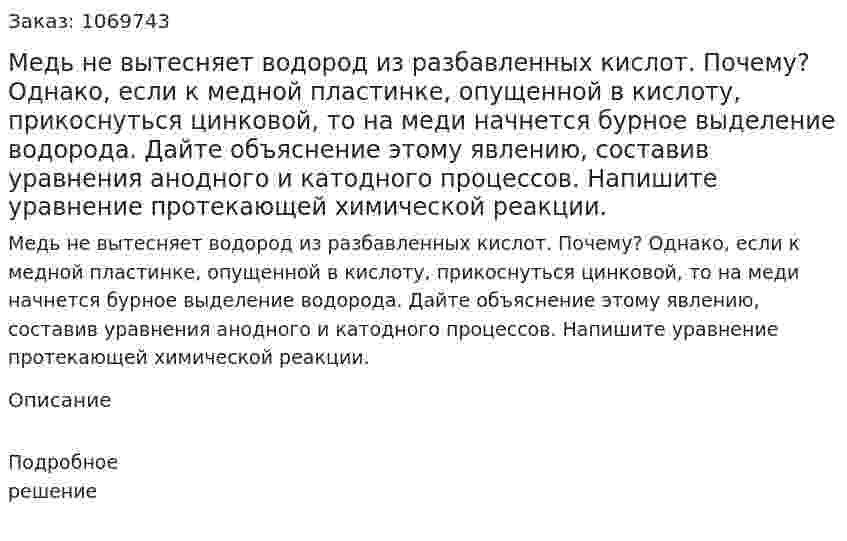 Медь не вытесняет водород из разбавленных кислот. Почему? Однако, если к медной пластинке, опущенной в кислоту, прикоснуться цинковой, то на меди начнется бурное выделение водорода. Дайте объяснение этому явлению, составив уравнения анодного и катодного процессов. Напишите уравнение протекающей химической реакции. 