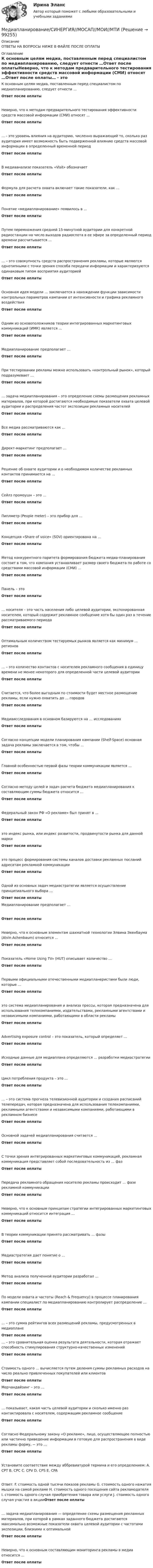      
            Описание
            ОТВЕТЫ НА ВОПРОСЫ НИЖЕ В ФАЙЛЕ ПОСЛЕ ОПЛАТЫ 
            Оглавление
            К основным целям медиа, поставленным перед специалистом по медиапланированию, следует отнести …Ответ после оплатыНеверно, что к методам предварительного тестирования эффективности средств массовой информации (СМИ) относят …Ответ после оплаты… - это уровень влияния на аудиторию, численно выражающий то, сколько раз аудитория имеет возможность быть подверженной влиянию средств массовой информации в определенный временной периодОтвет после оплатыВ медиаанализе показатель «Visit» обозначаетОтвет после оплатыФормула для расчета охвата включает такие показатели, как …Ответ после оплатыПонятие «медиапланирование» появилось в …Ответ после оплатыПутем перемножения средней 15-минутной аудитории для конкретной радиостанции на число выходов радиоспота в ее эфире за определенный период времени рассчитывается …Ответ после оплаты… – это совокупность средств распространения рекламы, которые являются однотипными с точки зрения способа передачи информации и характеризуются одинаковым типом восприятия аудиториейОтвет после оплатыОсновная идея модели … заключается в нахождении функции зависимости контрольных параметров кампании от интенсивности и графика рекламного воздействияОтвет после оплатыОдним из основоположников теории интегрированных маркетинговых коммуникаций (ИМК) является …Ответ после оплатыМедиапланирование предполагает …Ответ после оплатыПри тестировании рекламы можно использовать «контрольный рынок», который подразумевает …Ответ после оплаты… задача медиапланирования – это определение схемы размещения рекламных материалов, при которой достигаются необходимые показатели охвата целевой аудитории и распределения частот экспозиции рекламных носителейОтвет после оплатыВсе медиа рассматриваются как …Ответ после оплатыДирект-маркетинг предполагает …Ответ после оплатыРешение об охвате аудитории и о необходимом количестве рекламных контактов принимается на …Ответ после оплатыСейлз промоушн – это …Ответ после оплатыПиплметр (People meter) – это прибор для …Ответ после оплатыКонцепция «Share of voice» (SOV) ориентирована на …Ответ после оплатыМетод конкурентного паритета формирования бюджета медиа-планирования состоит в том, что компания устанавливает размер своего бюджета по работе со средствами массовой информации (СМИ) …Ответ после оплатыПанель – этоОтвет после оплаты… носителя – это часть населения либо целевой аудитории, экспонированная носителем, который содержит рекламное сообщение хотя бы один раз в течение рассматриваемого периодаОтвет после оплатыОптимальным количеством тестируемых рынков является как минимум … регионовОтвет после оплаты… – это количество контактов с носителем рекламного сообщения в единицу времени не менее некоторого для определенной части целевой аудиторииОтвет после оплатыСчитается, что более выгодным по стоимости будет местное размещение рекламы, если нужно охватить до … городовОтвет после оплатыМедиаисследования в основном базируются на … исследованияхОтвет после оплатыСогласно концепции модели планирования кампании (Shelf-Space) основная задача рекламы заключается в том, чтобы …Ответ после оплатыГлавной особенностью первой фазы теории коммуникации является …Ответ после оплатыСогласно методу целей и задач расчета бюджета медиапланирования к составляющим суммы бюджета относится …Ответ после оплатыФедеральный закон РФ «О рекламе» был принят в …Ответ после оплатыэто индекс рынка, или индекс развитости, продвинутости рынка для данной маркиОтвет после оплатыэто процесс формирования системы каналов доставки рекламных посланий адресатам рекламной коммуникацииОтвет после оплатыОдной из основных задач медиастратегии является осуществление принципиального выбора …Ответ после оплатыМедиапланирование предполагает …Ответ после оплатыНеверно, что к основным элементам шахматной технологии Элвина Эхенбаума (Alvin Achenbaum) относится …Ответ после оплатыПоказатель «Home Using TV» (HUT) описывает количество …Ответ после оплатыПервыми официальными отечественными медиапланеристами были люди, которые …Ответ после оплатыэто система медиапланирования и анализа прессы, которая предназначена для использования телекомпаниями, издательствами, рекламными агентствами и независимыми компаниями, работающими в области рекламыОтвет после оплатыАdvertising exposure control – это показатель, который определяет …Ответ после оплатыИсходные данные для медиаплана определяются … разработки медиастратегииОтвет после оплатыЦикл потребления продукта – это …Ответ после оплаты… – это система прогноза телевизионной аудитории и создания расписаний телепередач, которая предназначена для использования телекомпаниями, рекламными агентствами и независимыми компаниями, работающими в рекламном бизнесеОтвет после оплатыОсновной задачей медиапланирования считается …Ответ после оплатыС точки зрения интегрированных маркетинговых коммуникаций, рекламная коммуникация представляет собой последовательность из … фазОтвет после оплатыПередача рекламного обращения носителю рекламы происходит … фазе рекламной коммуникацииОтвет после оплатыНеверно, что к основным принципам стратегии интегрированных маркетинговых коммуникаций относится интеграция …Ответ после оплатыВ теории коммуникации принято рассматривать … фазыОтвет после оплатыМедиастратегия дает понятие о …Ответ после оплатыМетод анализа полученной аудитории разработал …Ответ после оплатыПо модели охвата и частоты (Reach &amp; Frequency) в процессе планирования кампании специалист по медиапланированию контролирует распределение …Ответ после оплаты… – это сумма рейтингов всех размещений рекламы, предусмотренных в медиапланеОтвет после оплаты … – это сравнительная оценка результата деятельности, которая отражает способность стимулирования структурно-качественных измененийОтвет после оплатыСтоимость одного … вычисляется путем деления суммы рекламных расходов на число реально привлеченных покупателей или клиентовОтвет после оплатыМерчандайзинг – это …Ответ после оплаты… показывает, какая часть целевой аудитории и сколько именно раз контактировала с носителем, содержащим рекламное сообщениеОтвет после оплатыСогласно Федеральному закону «О рекламе», лицо, осуществляющее полностью или частично приведение информации в готовую для распространения в виде рекламы форму, − это …Ответ после оплатыУстановите соответствие между аббревиатурой термина и его определением: A. CPT B. CPC C. CPV D. CPS E. CPAОтвет: F. стоимость одной тысячи показов рекламы G. стоимость одного нажатия мышки на самой рекламе H. стоимость одного посещения сайта рекламодателя I. стоимость одного случая приобретения товара или услуги J. стоимость одного случая участия в акцииОтвет после оплаты… задача медиапланирования — определение схемы размещения рекламных материалов, при которой в рамках заданного бюджета достигаются максимально возможные показатели охвата целевой аудитории с частотами экспозиции, близкими к оптимальнойОтвет после оплатыНеверно, что к основным составляющим мониторинга рекламы в медиа относится …Ответ после оплаты  
            
            
            Медиапланирование (Синергия)Медиапланирование/СИНЕРГИЯ//МОСАП//МОИ//МТИМедиапланирование. Синергия. На отлично!Медиапланирование тест Синергия 2023 г. (ответы🟢83/100 баллов)Медиапланирование (тест с ответами Синергия)Медиапланирование – это процесс формирования … распространения рекламыМедиа стратегии и медиапланирование в маркетинговых и социальных коммуникациях.(1)м (тест с ответами Синергия)🌞Медиакоммуникации / Итоговый тест / Синергия / МТИ / МосАП. Новый сборник🌞Медиакоммуникации / Компетентностный тест / Синергия / МТИ / МосАП. Новый сборникМедиана - это ...Медианой распределения является …Медиапланирование Ответы на тест Витте МУИВМедиапланирование ОТВЕТЫ НА ТЕСТЫ СИНЕРГИЯМедиапланирование ОТВЕТЫ НА ТЕСТЫ СИНЕРГИЯ