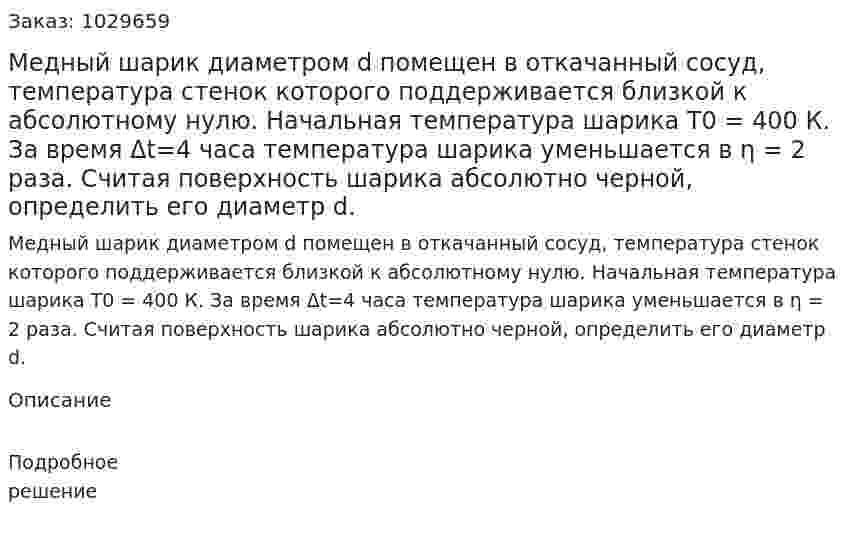Медный шарик диаметром d помещен в откачанный сосуд, температура стенок которого поддерживается близкой к абсолютному нулю. Начальная температура шарика Т0 = 400 К. За время Δt=4 часа температура шарика уменьшается в η = 2 раза. Считая поверхность шарика абсолютно черной, определить его диаметр d. 