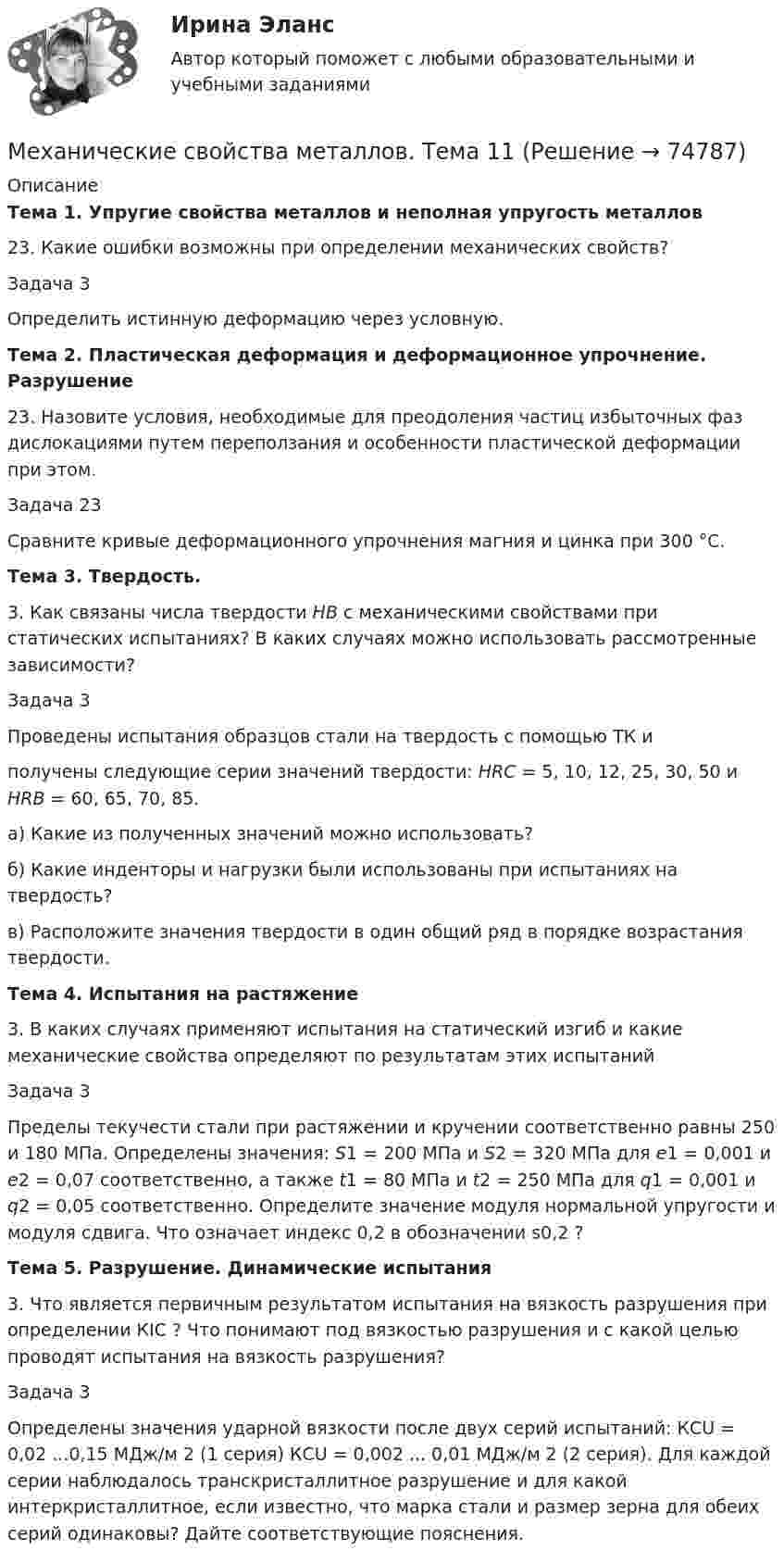      
            Описание
            Тема 1. Упругие свойства металлов и неполная упругость металлов23. Какие ошибки возможны при определении механических свойств?Задача 3 Определить истинную деформацию через условную.Тема 2. Пластическая деформация и деформационное упрочнение. Разрушение23. Назовите условия, необходимые для преодоления частиц избыточных фаз дислокациями путем переползания и особенности пластической деформации при этом.Задача 23 Сравните кривые деформационного упрочнения магния и цинка при 300 °С. Тема 3. Твердость.3. Как связаны числа твердости НВ с механическими свойствами при статических испытаниях? В каких случаях можно использовать рассмотренные зависимости?Задача 3Проведены испытания образцов стали на твердость с помощью ТК иполучены следующие серии значений твердости: НRС = 5, 10, 12, 25, 30, 50 и НRВ = 60, 65, 70, 85.а) Какие из полученных значений можно использовать?б) Какие инденторы и нагрузки были использованы при испытаниях на твердость? в) Расположите значения твердости в один общий ряд в порядке возрастания твердости. Тема 4. Испытания на растяжение3. В каких случаях применяют испытания на статический изгиб и какие механические свойства определяют по результатам этих испытанийЗадача 3Пределы текучести стали при растяжении и кручении соответственно равны 250 и 180 МПа. Определены значения: S1 = 200 МПа и S2 = 320 МПа для e1 = 0,001 и e2 = 0,07 соответственно, а также t1 = 80 МПa и t2 = 250 МПа для q1 = 0,001 и  q2 = 0,05 соответственно. Определите значение модуля нормальной упругости и модуля сдвига. Что означает индекс 0,2 в обозначении s0,2 ? Тема 5. Разрушение. Динамические испытания3. Что является первичным результатом испытания на вязкость разрушения при определении КIC ? Что понимают под вязкостью разрушения и с какой целью проводят испытания на вязкость разрушения? Задача 3 Определены значения ударной вязкости после двух серий испытаний: КСU = 0,02 ...0,15 МДж/м 2 (1 серия) КСU = 0,002 ... 0,01 МДж/м 2 (2 серия). Для каждой серии наблюдалось транскристаллитное разрушение и для какой интеркристаллитное, если известно, что марка стали и размер зерна для обеих серий одинаковы? Дайте соответствующие пояснения.              
            
            
            Механические свойства металлов и сплавов. Тема 4Механические свойства металлов. Тема 11Механические, электрические, электромеханические, электронные, электронно-механические и тому подобные устройства и системы, которые функционируют автономно от информационных систем, создавая различного рода препятствия на пути дестабилизирующих фактМеханические, электрические, электромеханические, электронные, электронно-механические, оптические, лазерные, радиолокационные и тому подобные устройства, встраиваемые в информационные системы или сопрягаемые с ними специально для решения задач Механический завод использует токарное, фрезерное и сварочное оборудование. Обработку детали можно вести по четырем технологиям. Полезный фонд времени работы каждой группы оборудования Мешок с песком сползает без начальной скорости с высоты H=2 м по доске, наклоненной под углом a=45 градусов к горизонту. После спуска мешок попадает на горизонтальный пол. Коэффициент трения мешка о доску и пол одинаковы и равны k=0,5. На каком расстМЗР. EDUCONМеханика. Теоретическая механика. Вариант 9-6-11механика тулгу 8 варинатМЕХАНИКА ЭКЗАМЕНМеханическая выборка осуществляется только способом … отбораМеханическая характеристика какого рабочего механизма представлена на рисунке?   Выберите один ответ: a.Подъемной установки; b.Экскаватора. c.Насоса; d.Металлообрабатывающего станка; e.Вентилятора;Механические передачи. Классификация передач и их краткий анализ [ТулГУ] (Контрольная, Механика электрических машин)Механические свойства металлов. Вариант 10