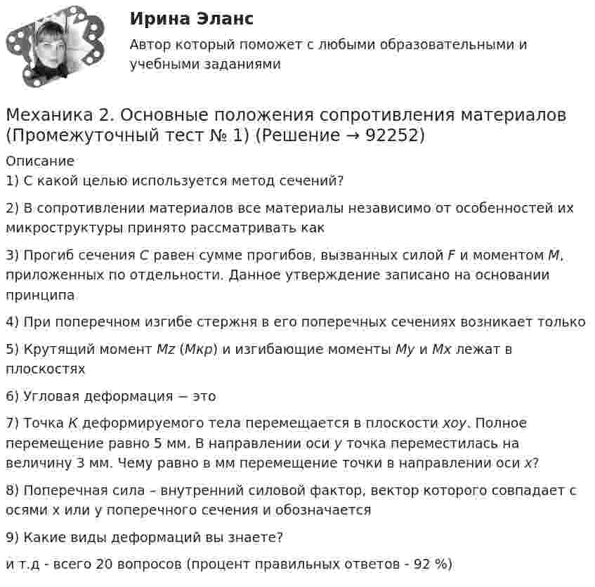     
            Описание
            1) С какой целью используется метод сечений?2) В сопротивлении материалов все материалы независимо от особенностей их микроструктуры принято рассматривать как3) Прогиб сечения С равен сумме прогибов, вызванных силой F и моментом М, приложенных по отдельности. Данное утверждение записано на основании принципа4) При поперечном изгибе стержня в его поперечных сечениях возникает только5) Крутящий момент Mz (Мкр) и изгибающие моменты My и Mx лежат в плоскостях6) Угловая деформация − это7) Точка К деформируемого тела перемещается в плоскости xoy. Полное перемещение равно 5 мм. В направлении оси y точка переместилась на величину 3 мм. Чему равно в мм перемещение точки в направлении оси x?8) Поперечная сила – внутренний силовой фактор, вектор которого совпадает с осями х или у поперечного сечения и обозначается9) Какие виды деформаций вы знаете?и т.д - всего 20 вопросов (процент правильных ответов - 92 %)    
            
            
            Механика 2 (Лабораторные работы 1,2)Механика 2. Основные положения сопротивления материалов (Промежуточный тест № 1) Механика 2 , Практические задания, Вариант 5/8/9, РОСДИСТАНТМеханика 2. Промежуточные тесты 1, 2, 3, 4, 5, 6, 7, 8, 9, 10, 11, 12, 13, 14, 15, 16, 17 (ТГУ, Росдистант) октябрь 2022Механика 2 промежуточные тесты 2-17 РосдистантМеханика 2. Промежуточные тесты (обновленный 2023). Лабораторная работа 1 и 2 (Вариант 4 буква Г-Й). Росдистант Механика 2 Промежуточные тесты РосдистантМеханика 1 Промежуточный тест 1Механика 1 Росдистант Практические 1-11Механика 1 (СДО РОСДИСТАНТ)Механика 2Механика 2 2023 гМеханика 2 (272 вопроса)Механика 2итоговый тест