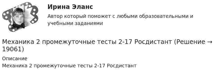     
          Описание
          Механика 2 промежуточные тесты 2-17 Росдистант  
            
            
            Механика 2. Промежуточные тесты 1, 2, 3, 4, 5, 6, 7, 8, 9, 10, 11, 12, 13, 14, 15, 16, 17 (ТГУ, Росдистант) октябрь 2022Механика 2 промежуточные тесты 2-17 РосдистантМеханика 2. Промежуточные тесты (обновленный 2023). Лабораторная работа 1 и 2 (Вариант 4 буква Г-Й). Росдистант Механика 2 Промежуточные тесты РосдистантМеханика 2 промежуточный тест 1Механика 2. Промежуточный тест 1. ТГУ (Росдистант). 20 вопросовМеханика 2. Промежуточный тест 2. ТГУ (Росдистант)Механика 2Механика 2 2023 гМеханика 2 (272 вопроса)Механика 2итоговый тестМеханика 2 Итоговый тест Росдистант Сборник ответовМеханика 2 (Лабораторные работы 1,2)Механика 2. Основные положения сопротивления материалов (Промежуточный тест № 1) 