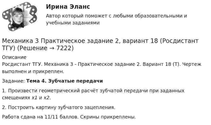     
          Описание
          Росдистант ТГУ. Механика 3 - Практическое задание 2. Вариант 18 (Т). Чертеж выполнен и прикреплен.Задание:	Тема 4. Зубчатые передачи	1. Произвести геометрический расчёт зубчатой передачи при заданных смещениях х1 и х2.	2. Построить картину зубчатого зацепления. Работа сдана на 11/11 баллов. Скрины прикреплены.  
            
            
            Механика 3 Практическое задание 2, вариант 18 (Росдистант ТГУ)Механика 3 Практическое задание 2, вариант 18 (Росдистант ТГУ)Механика 3 Практическое задание 3, вариант 18 (Росдистант ТГУ)Механика 3. Промежуточные тесты (обновленный 2023). Лабораторная работа (Вариант В, Г, Л, О, У, Ц, Ю -Кривошипно-кулисный). Итоговый тест. Росдистант 2023 Механика 3, Промежуточный и итоговый тестМеханика 3. Росдистант. Практическое задание 1, 2, 3. Вариант 12 (буква М)Механика 3. Росдистант. Практическое задание 1, 2, 3. Вариант 24Механика 3, практическая работа 1, вариант 4Механика 3, практическая работа 2, 3. Вариант 11 Механика 3, практическая работа 2, вариант 4 (без чертежа)МЕХАНИКА 3 ПРАКТИЧЕСКИЕ ЗАДАНИЕ  ВАРИАНТ ГМеханика 3 - практическое заданиеМеханика 3 Практическое задание 1-3 Вариант 3 Росдистант (ТГУ)Механика 3 Практическое задание 1, вариант 18 (Росдистант ТГУ)