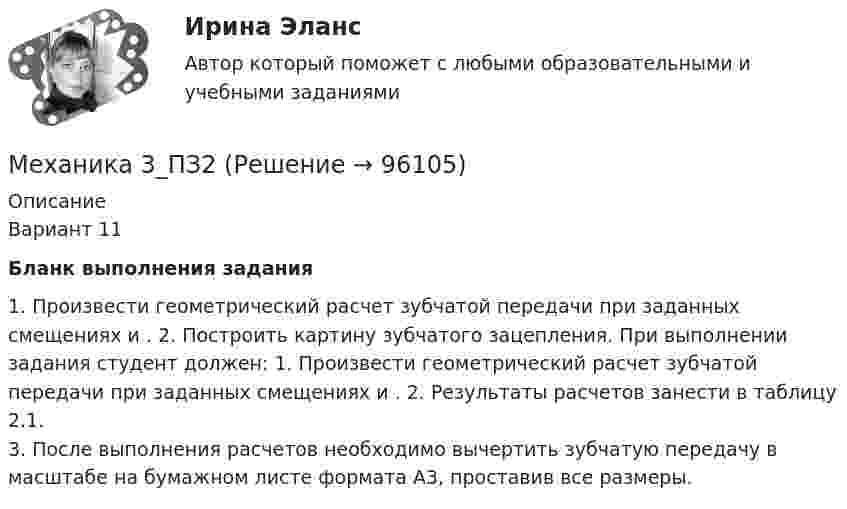      
            Описание
            Вариант 11Бланк выполнения задания	1.      Произвести геометрический расчет зубчатой передачи при заданных смещениях                      и   .	2.      Построить картину зубчатого зацепления. 	При выполнении задания студент должен:	1.      Произвести геометрический расчет зубчатой передачи при заданных смещениях    и   .	2.      Результаты расчетов занести в таблицу 2.1.3.      После выполнения расчетов необходимо вычертить зубчатую передачу в масштабе на бумажном листе формата A3, проставив все размеры.   
            
            
            Механика 3_ПЗ1Механика 3_ПЗ2Механика 3_ПЗ3Механика 3, практическая 2, вариант 4Механика 3, практическая 3, вариант 4Механика 3 Практическая работа 1, 3 (Вариант 4)Механика 3, практическая работа 1, вариант 4Механика 2 ТГУ (сопромат)Механика 3Механика 3 вар 12 РосдистантМеханика 3 вар 17 РосдистантМеханика 3. Вариант 16Механика 3 (Вариант 3)Механика 3 (Вариант 3)