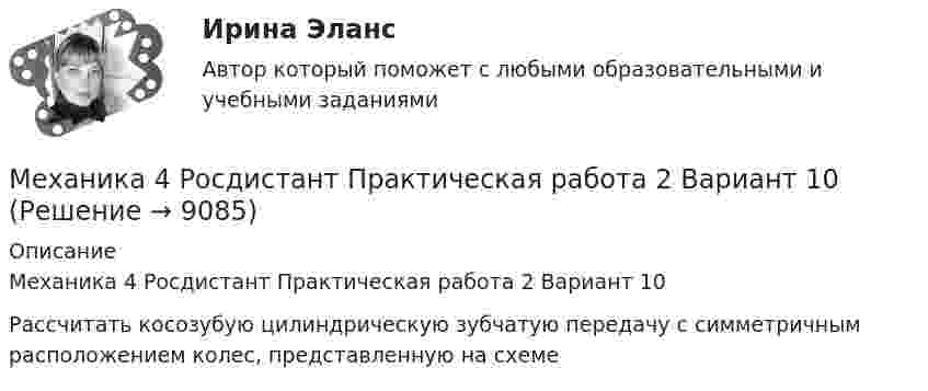     
          Описание
          Механика 4 Росдистант Практическая работа 2 Вариант 10Рассчитать косозубую цилиндрическую зубчатую передачу с симметричным расположением колес, представленную на схеме  
            
            
            Механика 4 Росдистант Практическая работа 1 Вариант 10Механика 4 Росдистант Практическая работа 2 Вариант 10Механика 4 Росдистант Практическая работа 3 Вариант 10Механика 4 Росдистант Практические работы Вариант 3Механика 4. Росдистант. Практическое задание 1, 2, 3. Вариант 1 (буквы А, М, Ч)Механика 4. Росдистант. Промежуточный тест 1-6. Итоговый тест.Механика 4. Сборник тестовМеханика 4 Практическое задание 1, вариант 7 (Ж, Т) (Росдистант ТГУ)Механика 4. ПРАКТИЧЕСКОЕ ЗАДАНИЕ 1 РОСДИСТАНТМеханика 4 Практическое задание 2, вариант 7 (Ж, Т) (Росдистант ТГУ)Механика 4. ПРАКТИЧЕСКОЕ ЗАДАНИЕ 2 РОСДИСТАНТМеханика 4 Практическое задание 3, вариант 7 (Ж, Т) (Росдистант ТГУ)Механика 4. ПРАКТИЧЕСКОЕ ЗАДАНИЕ 3 РОСДИСТАНТМеханика 4 (промежуточные тесты 1-6)