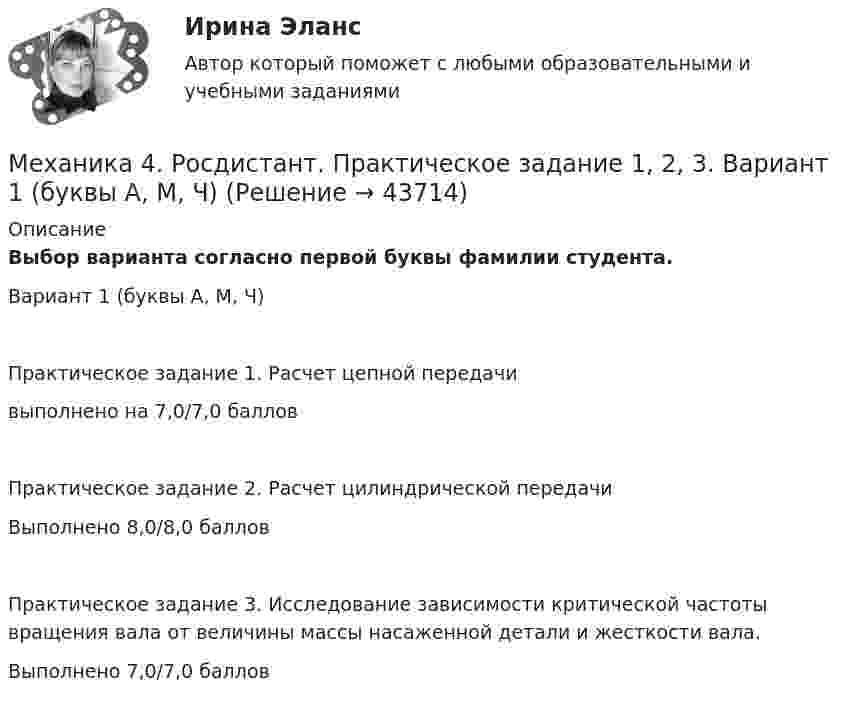     
            Описание
            Выбор варианта согласно первой буквы фамилии студента. Вариант 1 (буквы А, М, Ч)Практическое задание 1. Расчет цепной передачивыполнено на 7,0/7,0 балловПрактическое задание 2. Расчет цилиндрической передачиВыполнено 8,0/8,0 балловПрактическое задание 3. Исследование зависимости критической частоты вращения вала от величины массы насаженной детали и жесткости вала.Выполнено 7,0/7,0 баллов  
            
            
            Механика 4 Росдистант Практические работы Вариант 3Механика 4. Росдистант. Практическое задание 1, 2, 3. Вариант 1 (буквы А, М, Ч)Механика 4. Росдистант. Промежуточный тест 1-6. Итоговый тест.Механика 4. Сборник тестовМеханика 4 сдо росдистантМеханика грунтовМеханика грунтов 3 сем расчетное задание УГНТУ вар 15Механика 4. ПРАКТИЧЕСКОЕ ЗАДАНИЕ 2 РОСДИСТАНТМеханика 4 Практическое задание 3, вариант 7 (Ж, Т) (Росдистант ТГУ)Механика 4. ПРАКТИЧЕСКОЕ ЗАДАНИЕ 3 РОСДИСТАНТМеханика 4 (промежуточные тесты 1-6)Механика 4. Промежуточные тесты (обновленный 2023). Лабораторная работа 2 (Вариант 5 буква Г, М, Ф, Я, Е, Ё). РосдистантМеханика 4 Росдистант Практическая работа 1 Вариант 10Механика 4 Росдистант Практическая работа 2 Вариант 10
