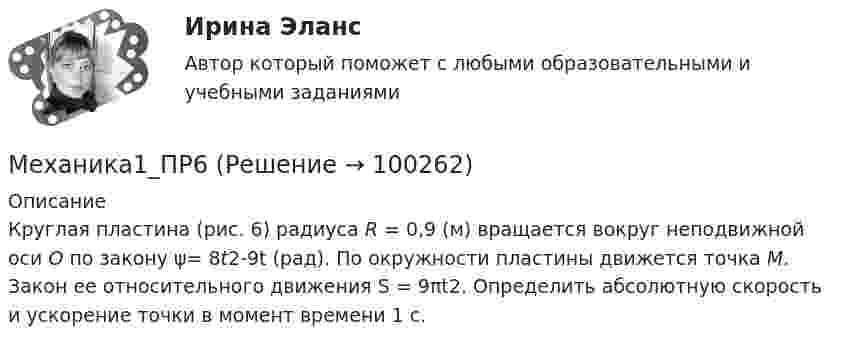      
            Описание
            Круглая пластина (рис. 6) радиуса R = 0,9 (м) вращается вокруг неподвижной оси О по закону ψ= 8t2-9t (рад). По окружности пластины движется точка М. Закон ее относительного движения S = 9πt2. Определить абсолютную скорость и ускорение точки в момент времени 1 с.   
            
            
            Механика1_ПР5Механика1_ПР6Механика1_ПР7Механика1_ПР8Механика1_ПР8_9Механика 1 Практические задания Вариант С - 5, П - 7, Г - 8 РосдистантМеханика 1, практические работы 1,2,3,4,5,6,7,8,9,10,11,12 Механика 1 Итоговый тест РосдистантМеханика 1 (итоговый тест с ответами) 88%Механика 1. Итоговый тест. (ТГУ, Росдистант)Механика1_ПР1Механика1_ПР10Механика1_ПР11Механика1_ПР3