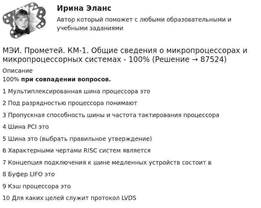     
            Описание
            100% при совпадении вопросов.  1	Мультиплексированная шина процессора это	2	Под разрядностью процессора понимают	3	Пропускная способность шины и частота тактирования процессора	4	Шина PCI это	5	Шина это (выбрать правильное утверждение)	6	Характерными чертами RISC систем является	7	Концепция подключения к шине медленных устройств состоит в	8	Буфер LIFO это	9	Кэш процессора это	10	Для каких целей служит протокол LVDS   
            
            
            МЭИ. Прометей. КМ-1. Настоящее простое и продолженное время. Торговые марки (бренды). Общение по телефону. Тестирование.МЭИ. Прометей. КМ-1. Общие сведения о микропроцессорах и микропроцессорных системах - 100%МЭИ. Прометей. КМ-2. Архитектура i8086. Тестирование - 80%МЭИ. Прометей. КМ-2. Времена, используемые для действий, совершаемых в будущем. Путешествие. Тестирование.МЭИ. Прометей. КМ-2. Вывод в логических системах. Тестирование - 80%МЭИ. Прометей. КМ-2. Государство. ТестированиеМЭИ. Прометей. КМ-2. Однокритериальная модель для оптимального планирования - Вариант 4МЭИ. Прометей. Аттестационный курс_Итоговый тест по курсу_Ф-Б-4-1-ЗаОМЭИ. Прометей. Базы данных 2/2 Полный курс - итоговая работа 80%МЭИ. Прометей. Вычислительные методы Полный курс_Итоговый тест_ВМ-Б-4-1-Экз - 100%МЭИ. Прометей. Вычислительные системы Полный курс Итоговая работа - 86%МЭИ. Прометей. Иностранный язык делового общения. Полный курс итоговая работа - 88%МЭИ. Прометей. Итоговый тест по моделирование на оценку 5МЭИ. Прометей. Итоговый тест по физкультуре 5/5