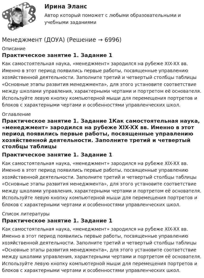      
          Описание
          Практическое занятие 1. Задание 1Как самостоятельная наука, «менеджмент» зародился на рубеже XIX-XX вв. Именно в этот период появились первые работы, посвященные управлению хозяйственной деятельности. Заполните третий и четвертый столбцы таблицы «Основные этапы развития менеджмента», для этого установите соответствие между школами управления, характерными чертами и портретом её основателя. Используйте левую кнопку компьютерной мыши для перемещения портретов и блоков с характерными чертами и особенностями управленческих школ. 
          Оглавление
          Практическое занятие 1. Задание 1Как самостоятельная наука, «менеджмент» зародился на рубеже XIX-XX вв. Именно в этот период появились первые работы, посвященные управлению хозяйственной деятельности. Заполните третий и четвертый столбцы таблицы «Основные этапы развития менеджмента», для этого установите соответствие между школами управления, характерными чертами и портретом её основателя. Используйте левую кнопку компьютерной мыши для перемещения портретов и блоков с характерными чертами и особенностями управленческих школ. 
          Список литературы
          Практическое занятие 1. Задание 1Как самостоятельная наука, «менеджмент» зародился на рубеже XIX-XX вв. Именно в этот период появились первые работы, посвященные управлению хозяйственной деятельности. Заполните третий и четвертый столбцы таблицы «Основные этапы развития менеджмента», для этого установите соответствие между школами управления, характерными чертами и портретом её основателя. Используйте левую кнопку компьютерной мыши для перемещения портретов и блоков с характерными чертами и особенностями управленческих школ.
            
            
            Менеджмент (ДОУА)Менеджмент (ДОУА)Менеджмент (ДОУА)Менеджмент (ДОУА)Менеджмент (ДОУА) 12 из 12Менеджмент (ДОУА) 3 балла из 3Менеджмент (ДОУА) 9 из 10Менеджмент (ДОУА)Менеджмент (ДОУА)Менеджмент (ДОУА)Менеджмент (ДОУА)Менеджмент (ДОУА)Менеджмент (ДОУА)Менеджмент (ДОУА)