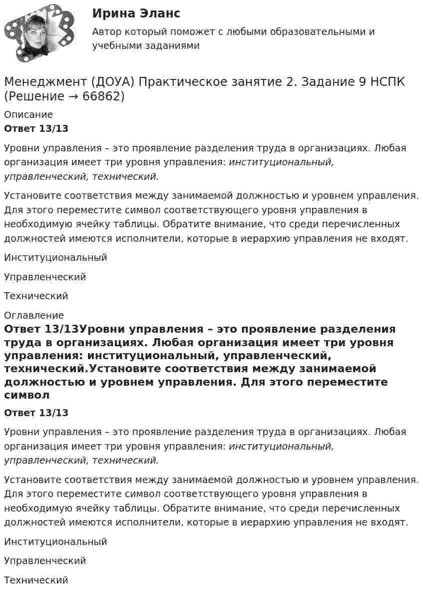      
            Описание
            Ответ 13/13Уровни управления – это проявление разделения труда в организациях. Любая организация имеет три уровня управления: институциональный, управленческий, технический.Установите соответствия между занимаемой должностью и уровнем управления. Для этого переместите символ соответствующего уровня управления в необходимую ячейку таблицы. Обратите внимание, что среди перечисленных должностей имеются исполнители, которые в иерархию управления не входят.ИнституциональныйУправленческийТехнический 
            Оглавление
            Ответ 13/13Уровни управления – это проявление разделения труда в организациях. Любая организация имеет три уровня управления: институциональный, управленческий, технический.Установите соответствия между занимаемой должностью и уровнем управления. Для этого переместите символ соответствующего уровня управления в необходимую ячейку таблицы. Обратите внимание, что среди перечисленных должностей имеются исполнители, которые в иерархию управления не входят.ИнституциональныйУправленческийТехнический  
            
            
            Менеджмент (ДОУА) Практическое занятие 1. Задание 8  (филворд) НСПКМенеджмент (ДОУА) Практическое занятие 2. Задание 9  НСПКМенеджмент (ДОУА) ТЕСТ-1  НСПКМенеджмент (ДОУА) ТЕСТ-2 НСПКМенеджмент (ДОУА) ТЕСТ-3  НСПКМенеджмент (ДОУА) ТЕСТ-4  НСПК«МЕНЕДЖМЕНТ»Е.Ю. Старкова  Вариант -№3Менеджмент (ДОУА)Менеджмент (ДОУА) 12 из 12Менеджмент (ДОУА) 3 балла из 3Менеджмент (ДОУА) 9 из 10Менеджмент (ДОУА)_итоговаяработаМенеджмент (ДОУА) Итоговое тестирование   НСПКМенеджмент (ДОУА) Комплексное задание