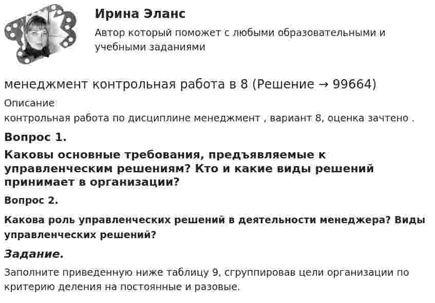     
            Описание
            контрольная работа по дисциплине менеджмент , вариант 8, оценка зачтено . Вопрос 1. Каковы основные требования, предъявляемые к управленческим решениям? Кто и какие виды решений принимает в организации?Вопрос 2.   Какова роль управленческих решений в деятельности менеджера? Виды управленческих решений?Задание. Заполните приведенную ниже таблицу 9, сгруппировав цели организации по критерию деления на постоянные и разовые.   
            
            
            Менеджмент - контрольная работа менеджмент контрольная работа в 8менеджмент контрольная работа , вариант 8Менеджмент / Менеджмент.ои(dor) (ответы на тест Синергия / МТИ / МОИ / МосАП)Менеджмент ММУ 2023г.💯 Менеджмент нефтегазового комплекса.фмен_БАК (ответы на тест Синергия / МОИ / МТИ / МосАП, декабрь 2023)Менеджмент НСПК ДОУА тестовые вопросы к разделу 1Менеджмент и управление персоналом в гостиничном деле (тест с ответами Синергия/МОИ/ МТИ /МОСАП)Менеджмент как наука сущность, структура и содержаниеМенеджмент качестваМенеджмент качества образовательного процесса Синергия МФПУ тесты (все ответы 97/100⭐баллов)Менеджмент качества образовательного процесса (тест с ответами Синергия/МОИ/ МТИ /МОСАП)Менеджмент качества услуг предприятий РГБМенеджмент киберспортивных клубов и площадок (тест с ответами Синергия/МОИ/ МТИ)