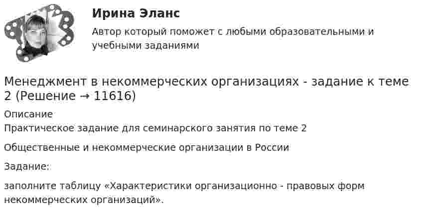      
          Описание
          Практическое задание для семинарского занятия по теме 2 Общественные и некоммерческие организации в РоссииЗадание:заполните таблицу «Характеристики организационно - правовых форм некоммерческих организаций».  
            
            
            Менеджмент в некоммерческих организациях. Задание 2. 100%Менеджмент в некоммерческих организациях - задание к теме 2Менеджмент в некоммерческих организациях итоговый тест СИБУПК Менеджмент в общественном питании ВСЕ ЗАДАНИЯ  Менеджмент в общественном питании Итоговый тест Менеджмент в общественном питании  итоговый тест  СИБУПК Менеджмент в предпринимательской экосистемеМенеджмент в гостиничном сервисе и туризме Итоговый тест Менеджмент в гостиничном сервисе и туризме Итоговый тест  СИБУПК Менеджмент в информационно-коммуникационных технологиях (178 вопросов)Менеджмент в информационно-коммуникационных технологиях Итоговый + КомпетентностныйМенеджмент в информационно-коммуникационных технологиях. Синергия. ✅ Ответы на итоговый, компетентностный, промежуточные тесты. На отлично!Менеджмент в информационно-коммуникационных технологиях, темы 1-6, итоговый, компетентностный тесты (ответы на тест Синергия / МТИ / МОИ / МосАП, 153 вопроса)⭐ Менеджмент в искусстве (ответы на тест Синергия / МТИ / МосАП, декабрь 2022)