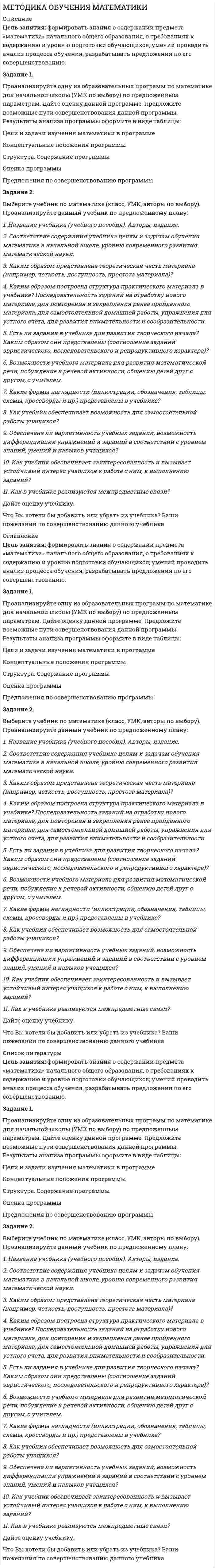 




Описание


Задание 1.
Проанализируйте  одну из образовательных программ по математике для начальной школы (УМК по выбору) по предложенным параметрам. Дайте оценку данной программе. Предложите возможные пути совершенствования данной программы. Результаты анализа программы оформите в виде таблицы:
Цели и задачи изучения математики в программе
Концептуальные положения программы
Структура. Содержание программы
Оценка программы
Предложения по совершенствованию программы
Задание 2.
Выберите учебник по математике (класс, УМК, авторы по выбору). Проанализируйте данный учебник по предложенному плану:
1. Название учебника (учебного пособия). Авторы, издание.
2. Соответствие содержания учебника целям и задачам обучения математике в начальной школе, уровню современного развития математической науки.
3. Каким образом представлена теоретическая часть материала (например, четкость, доступность, простота материала)?
4. Каким образом построена структура практического материала в учебнике? Последовательность заданий на отработку нового материала, для повторения и закрепления ранее пройденного материала, для самостоятельной домашней работы, упражнения для устного счета, для развития внимательности и сообразительности.
5. Есть ли задания в учебнике для развития творческого начала? Каким образом они представлены (соотношение заданий эвристического, исследовательского и репродуктивного характера)?
6. Возможности учебного материала для развития математической речи, побуждение к речевой активности, общению детей друг с другом, с учителем.
7. Какие формы наглядности (иллюстрации, обозначения, таблицы, схемы, кроссворды и пр.) представлены в учебнике?
8. Как учебник обеспечивает возможность для самостоятельной работы учащихся?
9. Обеспечена ли вариативность учебных заданий, возможность дифференциации упражнений и заданий в соответствии с уровнем знаний, умений и навыков учащихся?
10. Как учебник обеспечивает заинтересованность и вызывает устойчивый интерес учащихся к работе с ним, к выполнению заданий?
11. Как в учебнике реализуются межпредметные связи?
Дайте оценку учебнику.
Что Вы хотели бы добавить или убрать из учебника? Ваши пожелания по совершенствованию данного учебника
 
 
 
 




Оглавление


Работа оценена преподавателем на высший балл



            
            
            Задание 1. Проанализируйте одну из образовательных программ по математике для начальной школы (УМК по выбору) по предложенным параметрам. Дайте оценку данной программе. Предложите возможные пути совершенствования данной программы. Результаты анализа программы оформите в виде таблицы:. 2Задание 1. Проанализируйте одну из образовательных программ по математике для начальной школы (УМК по выбору) по предложенным параметрам. Дайте оценку данной программе. Предложите возможные пути совершенствования данной программы. Результаты анализа программы оформите в виде таблицы:. 3Задание 1. Проанализируйте одну из образовательных программ по математике для начальной школы (УМК по выбору) по предложенным параметрам. Дайте оценку данной программе. Предложите возможные пути совершенствования данной программы. Результаты анализа программы оформите в виде таблицы:. 4Задание 1 Проанализируйте основные этапы формирования партийной системы в современной России и их особенности. Каков, по вашему мнению, тип партийной системы складывается в России сегодня?Задание 1. Проанализируйте приведенные ниже характеристики гостиниц. Разделите характеристики, присущие гостиницам, которые работают в рамках гостиничных цепей, и характеристики, присущие независимым гостиницам:Задание 1 Проанализируйте структуру статистической совокупности с помощью относительных величин: всего в городе, который делится на три административных района, проживает 1000 чел., в первой районе – 300 чел., во втором – 250 чел.Задание 1. Проанализируйте фрагмент урока физической культуры с детьми 7-8 лет с точки зрения рационального применения методов и приемов обучения их выбора в соответствии с закономерностями и этапами формирования двигательных умений и навыков.Задание 1. Приведите примеры из области юриспруденции к четырем основным логическим законам мышления (по два примера на каждый закон).. 2Задание 1 Приведите примеры эффективного использования в избирательных компаниях основных приемов формирования пиар-позитивных доминант, установок и стереотипов.Задание 1 Приведите характеристуку свойств меди и укажите области её применения. Опишите последовательность технологического процесса производства меди пирометаллургическим способомЗадание 1 Приводятся данные по территориям Центрального района за 2005 год. Территория Численность населения на 1.01. 2006 г., млн. чел. Валовой регио-нальный продукт, млрд. руб. Приходится в среднем стои-мости фондов на 1-го занято-го в эко-номике, тыс. руб. Среднегодовая численность заня-тых в экономике Основные фонды в экономике (на конец года), млрд. руб.Задание 1. При исполнении обязательств по контракту Поставщик допустил нарушение срока поставки товаров на сумму 100 000 руб. на 10 дней (срок поставки по контракту составляет 5 дней с даты заключения контракта). Рассчитайте размер пени, которую Заказчик должен требовать с Поставщика (ставку рефинансирования принять равной 9 %)Задание 1 При пересечениях кабели до 1 кВ прокладывают поверх кабелей более высокого напряжения, так как вероятность повреждения в кабелях до 1 кВ больше и при таком размещении в случае аварий в кабелях до 1 кВ не будут повреждаться кабели более высокого напряженияЗадание 1. При проведении аудиторской проверки годовой отчётности организации-клиента аудитор узнал о том, что его клиент собирается купить конкурирующее предприятие.