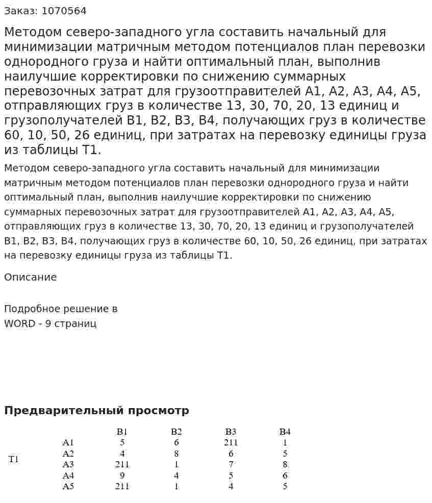 Методом северо-западного угла составить начальный для минимизации матричным методом потенциалов план перевозки однородного груза и найти оптимальный план, выполнив наилучшие корректировки по снижению суммарных перевозочных затрат для грузоотправителей А1, А2, А3, А4, А5, отправляющих груз в количестве 13, 30, 70, 20, 13 единиц и грузополучателей В1, В2, В3, В4, получающих груз в количестве 60, 10, 50, 26 единиц, при затратах на перевозку единицы груза из таблицы Т1. 