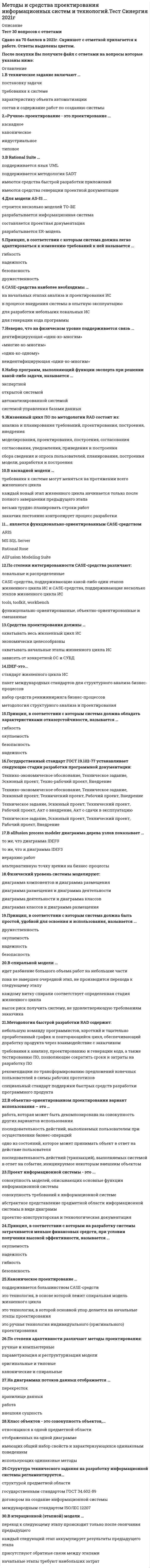    
          Описание
          СБОРНИК ОТВЕТОВ - Результат 87 балловМетоды и средства проектирования информационных систем и технологий. Тест с ответами Синергия 87/100Оценка в демо-файле. Ответы выделены цветом.После покупки Вы получите файл с ответами на вопросы которые указаны ниже: 
          Оглавление
          Принцип, в соответствии с которым на разработку системы затрачивается меньше финансовых средств, при условии получения высокой эффективности, называется ...окупаемостьнадежностьгибкостьбезопасностьДля модели AS-IS ...строится несколько моделей ТО-ВЕразрабатывается информационная системасоставляется проектная документацияразрабатывается ER-модельНа диаграмме классов объектов при описании конкретного класса указывают имена ...экземпляров классаатрибутовметодоввариантов использованияПо степени интегрированности CASE-средства различают:локальные и распределенныеСАSE-средства, поддерживающие какой-либо один этапов жизненного цикла ИС и СА5Е-средства, поддерживающие несколько этапов жизненного цикла ИСtools, toolkit, workbenchфункицонально-ориентированные, объектно-ориентированные и смешанныеМетодология RAD применима для ...□ сложных расчетных программ, операционных систем и других программ большого объема□ экономических информационных систем□ банковских информационных систем□ информационных киосков метрополитенаПринцип, в соответствии с которым система должна легко адаптироваться к изменению требований к ней называется ...гибкостьнадежностьбезопасностьдружественностьВ техническое задание включают ...постановку задачитребования к системехарактеристику объекта автоматизациисостав и содержание работ по созданию системыIDEF1X – это…использующий условный синтаксис метод разработки реляционных баз данныхвариация IDEF1, основанная на использовании концептуальной схемыметодология проектирования реляционных баз данныхметодология для построения концептуальной схемы логической структуры реляционной базы данных, которая была бы независимой от программной платформы её конечной реализацииВерным утверждением, является «…»каждая работа на функциональной диаграмме обязательно должна иметь несколько стрелок выходакаждая работа на функциональной диаграмме обязательно должна иметь хотя бы одну стрелку управленияна функциональной диаграмме по усмотрению разработчиков могут не отображаться механизмыкаждая работа на функциональной диаграмме обязательно должна иметь хотя бы одну стрелку входа На этапе физического проектирования понятиям «сущность» и «атрибут» соответствуют понятия:таблица связьтаблица и ключтаблица и строкатаблица и столбец CASE-средства наиболее необходимы …на начальных этапах анализа и проектирования ИСв процессе внедрения системы в опытную эксплуатациюдля разработки небольших локальных ИСдля генерации кода программы Неверно, что на физическом уровне поддерживается связь …дентифицирующая «один-ко-многим»«многие-ко-многим»«один-ко-одному»неидентифицирующая «один-ко-многим» Контроль правильности построение диаграмм в CASE-средстве осуществляется с помощью …верификатора проектаадминистратора проектанабора сервисных утилитдокументатора проекта Методология быстрой разработки RAD содержит:небольшую команду программистов, короткий и тщательно проработанный график и повторяющийся цикл, обеспечивающий доработку продукта через взаимодействие с заказчикомтребования к анализу, проектированию и генерации кода, а также тестированию ПО, позволяющие сократить сроки и затраты на разработку ПОрекомендации по трансформированию предложений конечных пользователей в схемы рабочих прототиповспециальный стандарт поддержки быстрых средств разработки программного продукта Жизненный цикл ИС состоит из групп процессов:основная, вспомогательная, организационнаямоделирование, документирование, разработкарост, зрелость, упадокразработка, сопровождение, эксплуатация Проектирование информационной системы, когда происходит адаптация проектных решений путем переработки соответствующих компонентов – это …реконструкциямодификацияреструктуризацияпараметризация Государственный стандарт ГОСТ 19.102-77 устанавливает следующие стадии разработки программнойдокументации:Технико-экономическое обоснование, Техническое задание, Эскизный проект, Техно-рабочий проект, ВнедрениеТехнико-экономическое обоснование, Техническое задание, Эскизный проект, Технический проект, Рабочийпроект, ВнедрениеТехническое задание, Эскизный проект, Технический проект, Рабочий проект, Акт о внедрение, Акт о сдачи вэксплуатациюТехническое задание, Эскизный проект, Технический проект, Рабочий проект, Внедрение Программные процедуры, обеспечивающие выполнение объектом определенных действий, называются …методы объектасвойства объектаварианты использования объектакооперация объекта Средства проектирования должны …охватывать весь жизненный цикл ИСэкономически целесообразныохватывать начальные этапы жизненного цикла ИСзависеть от конкретной ОС и СУБД В объектно-ориентированном проектировании вариант использования – это …работа, которая может быть декомпозирована на совокупность других вариантов использованияпоследовательность действий, выполняемых пользователем при осуществлении бизнес-операцийодно из состояний, которое может принимать объект в ответ на действие пользователяпоследовательность действий (транзакций), выполняемых системой в ответ на событие, инициируемое некоторым внешним объектом В итерационной (этапной) модели …переход к следующему этапу происходит только после окончания предыдущегокаждый следующий этап аккумулирует результаты предыдущего этапаприсутствуют обратные связи между этапаминачальные этапы требуют наибольших затрат Физический уровень системы моделируют:диаграмма компонентов и диаграмма размещениядиаграмма размещения и диаграмма деятельностидиаграмма деятельности и диаграмма классовдиаграмма классов и диаграмма размещения Жизненный цикл ПО по методологии RAD состоит из:анализа и планирования требований, проектирования, построения, внедрениямоделирования, проектирования, построения, согласованиясогласования, уведомления, приведения и построениясбора сведения и опроса пользователей, планирования, построения модели, разработки и построения IDEF3 – это …представление сценария бизнес-процессастандарт для описания последовательностей и логики взаимодействия операций и событий в анализируемойсистемеметодология документирования процессов, происходящих в системесредство для удобного описания рабочих процессов для которых важно отразить логическую последовательность выполнения процедур В разработке языка UML принимал участие …Гради БучДуглас РоссУинстон РойсДжеймс Рамбо В спиральной модели …идет разбиение большого объема работ на небольшие частипока не завершен очередной этап, не производится перехода к следующему этапукаждому витку спирали соответствует определенная стадия жизненного циклавысок риск получить систему, не удовлетворяющую требованиям заказчика На диаграммах потоков данных отображается …перекрестокхранилище данныхработавнешняя сущность Принцип, в соответствии с которым система должна обладать характеристиками отказоустойчивости, называется …гибкостьокупаемостьбезопасностьнадежность Цель реинжиниринга бизнес-процессов …перераспределение ресурсов предприятия с целью повышения прибыли и увеличения доли на рыкесистемная реорганизация материальных, финансовых и информационных потоков, направленных на упрощение организационной структуры, перераспределение и минимизацию использования различных ресурсов, сокращение сроков реализации потребностей клиентов, повышение качества их обслуживанияперераспределение ресурсов (трудовых, финансовых и др.) и минимизация затрат, направленный на оптимизацию организационной структуры предприятия, повышение эффективности его функционирования при внедрении новой информационной системысистемная реорганизация информационных потоков, перераспределение ресурсов и сокращение сроков выполнения заказов, повышение качества обслуживания клиентов в условиях новой информационной системыСтруктура технического задания на разработку информационной системы регламентируется…структурой предметной областигосударственным стандартом ГОСТ 34.602-89договором на создание информационной системымеждународным стандартом ISO/IEC 12207 В каскадной модели …требования к системе могут меняться на протяжении всего жизненного циклакаждый новый этап жизненного цикла начинается только после полного завершения предыдущего этапавесьма трудно планировать строки работзаказчик постоянно контролирует процесс разработки Прототип – это …модель информационной системы, построенная на начальных «витках спирали»окончательный вариант разрабатываемого ПОразрабатываемый программный компонент, реализующий отдельные функции и внешние интерфейсы разрабатываемого ПОдействующий программный компонент, реализующий отдельные функции и внешние интерфейсыразрабатываемого ПО «Ручное» проектирование – это проектирование …типовоекаскадноеканоническоеиндустриальное  … является функционально-ориентированным CASE-средствомARISMS SQL ServerRational RoseAllFusion Modeling Suite В Rational Suite …имеются средства генерации проектной документацииимеются средства быстрой разработки приложенийподдерживатся методологя SADTподдерживается язык UML Целью построения модели AS-IS является …выявление слабых и уязвимых мест деятельности организацииадаптация разрабатываемой ИС к условиям деятельности организацииопределение требований к будущей информационной системереинжиниринг бизнес-процессов предприятия Результатом предпроектной стадии является …сбор материалов для обследованиятехно-рабочий проекттехническое заданиетехнико-экономическое обоснование проекта Каноническое проектирование …поддерживается большинством CASE-средствэто технология, в основе которой лежит спиральная модель жизненного циклаэто технология, в которой основной упор делается на начальные этапы проектированияэто ручная технология индивидуального (оригинального) проектированияПринцип, в соответствии с которым система должна обеспечивать сохранность информации, используя специальное оборудование и шифры, называется ...дружественностьокупаемостьбезопасностьнадежностьМетодология быстрой разработки RAD содержит:специальный стандарт поддержки быстрых средств разработки программного продуктатребования к анализу., проектированию и генерации кода, а также тестированию ПО., позволяющие сократить сроки и затраты на разработку ПОнебольшую команду программистов., короткий и тщательно проработанный график и повторяющийся цикл, обеспечивающий доработку продукта через взаимодействие с заказчикомрекомендации по трансформированию предложений конечных пользователей в схемы рабочих прототиповПроект информационной системы - это ...совокупность моделей, описывающих основные функции информационной системысовокупность требований к информационной системеабстрактное представление предметной области информационной системы в виде диаграммпроектно-конструкторская и технологическая документацияНабор программ, выполняющий функции эксперта при решении какой-либо задачи, называется ...экспертнойоткрытой системойавтоматизированной системойсистемой управления базами данныхОсновные стандарты жизненного цикла информационных систем:Семейство стандартов IDEFГОСТ 34.601-90; РД IDEF-2000; MIL-STD-188Стандарты SADTГОСТ Р ИСО/ИЭК 12207:1995; Oracle CDM; Rational Rose Process; Microsoft Solution Framework; Extreme ProgrammingПотоки работ во взаимосвязанных вариантах использования отображаются на диаграмме ...размещениякомпонентовдеятельностикооперацииIDEF-это...стандарт жизненного цикла ИСпакет международных стандартов для структурного анализа бизнес-процессовнабор средств реинжиниринга бизнес-процессовметодология структурного анализа и проектированияКласс объектов - это совокупность объектов,...относящихся к одной предметной областиотображенных на одной диаграммеимеющих общий набор свойств и характеризующихся одинаковым поведениемиспользующих одинаковые методыЖизненный цикл информационной системы начинается с момента ...создания и утверждения модели разрабатываемой информационной системывведения данныхпринятия решения о создании информационной системыустановки на пользовательские местаРепозиторий CASE-средства - это ...совокупность системной информации о конкретном CASE-средствеспециализированная база данных, предназначенная для отображения состояния проектируемой ЭИС в каждый момент временирезервная база данных, предназначенная для отображения состояния проектируемой ЭИСспециализированный словарь терминов., применяющихся в предметной области разрабатываемой ИС 
          Список литературы
          Методы и средства проектирования информационных систем и технологий. Тест с ответами Синергия 87/100Тема 1. Основы организации проектирования информационных системТема 2. Жизненный цикл ПО. Модели жизненного цикла ПОТема 3. Технология проектирования ИСТема 4. Состав и содержание работ по этапам жизненного цикла ПО. Проектная документацияТема 5. Проектирование информационного и программного обеспеченияТема 6. Структурные методы анализа и проектирования ПО
            
            
            Методы и средства проектирования информационных систем и технологий.Тест Синергия 87/100Методы и средства проектирования информационных систем и технологий (тест с ответами «Синергия»).Методы и средства проектирования информационных систем и технологий (тест с ответами Синергия )Методы и средства проектирования информационных систем и технологий (тест с ответами Синергия).Методы и средства проектирования информационных систем и технологий (тест с ответами) «Синергия».Методы и средства проектирования информационных систем и технологий (тест с ответами «Синергия»).. 2Методы и средства проектирования информационных систем и технологий (тест с ответами «Синергия»).. 3Метод сделок основан на …Метод … состоит в статистической обработке ответов испытуемых на вопросы об их желании вступить в контакт с другими членами группы в определенном виде деятельностиМетоды активного социально-психологического обучения(НИИ ДПО)Методы выделения и исследования нефтепродуктов и газов (УГНТУ)Методы и средства проектирования информационных систем и технологий. Ответы на тест Синергия.Методы и средства проектирования информационных систем и технологий.ОТВЕТЫ СИНЕРГИЯ 73/100 баллаМетоды и средства проектирования информационных систем и технологий «Синергия».
