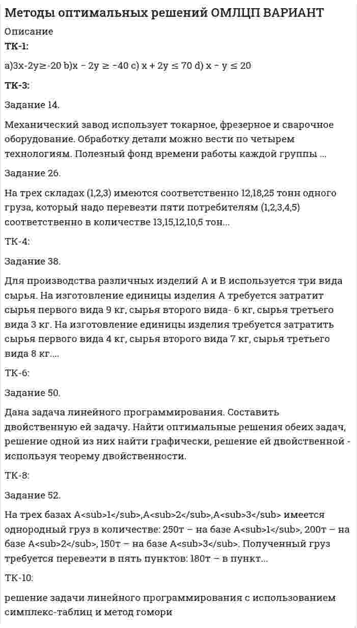     
          Описание
          Полное описание заданий с исходными данными представлено в демо-файле Описание работы.Если вам нужна работа с другими  исходными данными (другой вариант), то  напишите мне в личку (Marka37) и обсудим подробности.Работа выполнена в 2020 году. Объем работы – 9 стр. Оформление в Word. Шрифт – 14, интервал – 1,5.Работа сделана с подробными пояснениями к решению.Описание задачиПосредническая фирма еженедельно закупает и распространяет химические реактивы для фотолабораторий. Стоимость закупки ящика 45 руб., прибыль от продажи ящика – 70 руб. Статистика исследования спроса приведена в таблице. Если закупленный ящик остался непроданным, фирма несет убыток 45 руб. Определить размер запаса, который целесообразно создать фирме. Изменится ли решение, если неудовлетворенный спрос клиента будет оценен (условно) в 40 руб.? Используйте в качестве инструмента дерево решений.Недельный спрос, ящиков	Вероятность11	0,412	0,413	0,2Теоретические вопросыДать определение линейному программированию.Основные теоремы линейного программирования. 
          Оглавление
          Оглавления нет. 
          Список литературы
          1.	Дорогов В.Г., Теплова Я.О. Введение в методы и алгоритмы принятия решений: учебное пособие. – М. ИД «Форум»: ИНФРА-М, 2013. 240 с.2.	Логинов, В. Н. Методы принятия управленческих решений. Учебное пособие / В.Н. Логинов. - М.: КноРус, 2015. - 224 c.
            
            
            Методы оптимальных решений. Решение задачи с помощью дерева решений + ответы на теоретические вопросы.Методы принятия управленческих решенийМетоды принятия управленческих решений TK-17. Задание 3 СИБУПКМетоды принятия управленческих решений TK-7. Задание 1 СИБУПКМетоды принятия управленческих решений. Решение задачи геометрическим и симплексным методами, решение двойственной задачи. Предприятие располагает двумя видами сырья...Методы управленческих решений метрологияМетод Холецкого решения СЛАУ (C++)Метод хордМетоды моделирования и прогнозирования экономикиМетоды моделирования и прогнозирования экономики. За 12 месяцев имеется информация о чистой прибыли предприятия:Методы оптимальных решенийМетоды оптимальных решений. 2Методы оптимальных решений ОМЛЦП