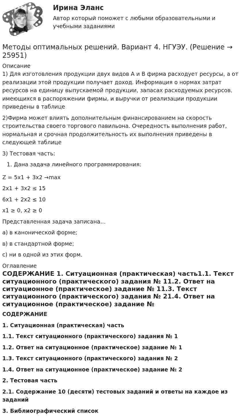      
          Описание
          1) Для изготовления продукции двух видов А и В фирма расходует ресурсы, а от реализации этой продукции получает доход. Информация о нормах затрат ресурсов на единицу выпускаемой продукции, запасах расходуемых ресурсов, имеющихся в распоряжении фирмы, и выручки от реализации продукции приведены в таблице2)Фирма может влиять дополнительным финансированием на скорость строительства своего торгового павильона. Очередность выполнения работ, нормальная и срочная продолжительность их выполнения приведены в следующей таблице3) Тестовая часть:Дана задача линейного программирования: Z = 5x1 + 3x2 →max2x1 + 3x2 ≤ 156x1 + 2x2 ≤ 10x1 ≥ 0, x2 ≥ 0Представленная задача записана… а) в канонической форме; в) в стандартной форме; c) ни в одной из этих форм.  
          Оглавление
          СОДЕРЖАНИЕ 1.   Ситуационная (практическая) часть1.1.       Текст ситуационного (практического) задания № 11.2.       Ответ на ситуационное (практическое) задание № 11.3.       Текст ситуационного (практического) задания № 21.4.       Ответ на ситуационное (практическое) задание № 22.   Тестовая часть2.1.       Содержание 10 (десяти) тестовых заданий и ответы на каждое из заданий3.   Библиографический список 
            
            
            Методы оптимальных решений 9 вариантМетоды оптимальных решений. Вариант 4. НГУЭУ.💯 Методы оптимальных решений (все ответы на тест Синергия / МТИ / МосАП, август 2022)💯 Методы оптимальных решений (все ответы на тест Синергия / МТИ / МосАП, апрель 2023)💯 Методы оптимальных решений (все ответы на тест Синергия / МТИ / МосАП, июль 2022)💯 Методы оптимальных решений (все ответы на тест Синергия / МТИ / МосАП, май 2023)💯 Методы оптимальных решений (все ответы на тест Синергия / МТИ / МосАП, ноябрь 2022)Методы обработки данных. КМ-1. Сложный статический объект исследования. Вариант 15Методы обработки данных. КМ-2. Первичный анализ данных. Вариант 15Методы обработки данных. КМ-3. Задача проверки однородности генеральных совокупностей. Вариант 15Методы обработки данных. КМ-4. Методы непараметрического анализа. Вариант 15Методы обработки данных. КМ-5. Численные алгоритмы метода регрессионного анализа. Вариант 15Методы обработки данных. КМ-6. Метод дисперсионного анализа. Вариант 15Методы определения количественной потребности в кадрах:... (укажите 2 варианта ответа)