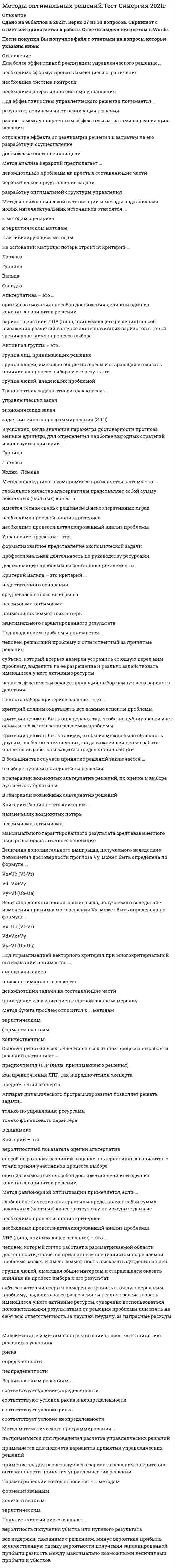      
          Описание
          50 вопросов с ответамиПочти все вопросы из онлайн-тестаСдано на 93 балла из 100 Год сдачи - 2021.После покупки Вы получите файл с ответами на вопросы которые указаны ниже: 
          Оглавление
          1. … представляет собой набор прогнозов по каждому рассматриваемому решению, его реализации, а также по возможным положительным и отрицательным последствиям2. Альтернатива – это …3. Аппарат динамического программирования позволяет решать задачи …4. Активная группа – это ...5. B большинстве случаев принятие решений заключается …6. Величина дополнительного выигрыша, получаемого вследствие изменения принимаемого решения Vх, может быть определена по формуле …7. Величина дополнительного выигрыша, получаемого вследствие повышения достоверности прогноза Vy, может быть определена по формуле …8. В условиях, когда значения параметра достоверности прогноза меньше единицы, для определения наиболее выгодных стратегий используется критерий …9. Величину общего эффекта от использования информации, содержащейся в прогнозе для ЛПР Vd , можно определить как …10. Вероятностным решениям … 11. Для более эффективной реализации управленческого решения …12. Дерево решений – это …13. K группе методов исследования операций относится …14. Критерий Гурвица – это критерий ...15. Критерий Вальда – это критерий ...16. Критерий Сэвиджа – это критерий ...17. Критерий – это …18. ЛПP (лицo, пpинимaющee peшeния) – этo …19. Максиминные и минимаксные критерии относятся к принятию решений в условиях …20. Метод «Дельфи» относится к … методам21. Метод анализа иерархий предполагает ...22. Метод фокальных объектов относится к … методам23. Морфологический метод относится к … методам24. Методы психологической активизации и методы подключения новых интеллектуальных источников относятся …25. Метод равномерной оптимизации применяется, если …26. Модель принятия решений Врума-Йеттона …27. Метод мозгового штурма относится к … методам28. Метод синектики относится к … методам29. Метод фокальных объектов относится к ... методам30. Метод математического программирования …31. Метод справедливого компромисса применяется, потому что …32. Метод букета проблем относится к … методам 33. На основании матрицы потерь строится критерий …34. Набор критериев должен удовлетворять таким требованиям, как …35. Основу принятия всех решений на всех этапах процесса выработки решений сoставляют …36. Основные достоинства системы «ринги» заключаются в том, что …37. Понятие «чистый риск» означает …38. Под нормализацией векторного критерия при многокритериальной оптимизации понимается …39. Параметрический метод относится к … методам40. Полнота набора критериев означает, что …41. Под эффективностью управленческого решения понимается ...42. Процессы принятия управленческих решений в организациях, как правило, ...43. Под владельцем проблемы понимается ...44. Применение ММ-критерия оправдано, если …45. Решение, принятое по заранее определенному алгоритму, называется …46. Риск при принятии управленческих решений заключается ...47. Транспортная задача относится к классу …48. Уpoвeнь риска характеризуется …49. Управление проектом – это ...50. Эксперт – это … 
            
            
            Методы оптимальных решений (тест с ответами МОИ, Синергия) Методы подачи бетонной смеси в конструкцию. Укажите неправильный ответМетоды принятия управленческий решений СИНЕРГИЯ 100 баллов Методы принятия управленческих решений МОИ Синергия 2021 80 вопросовМетоды принятия управленческих решений. Ответы на 44 вопроса (93 балла). МФПУ Синергия, МОИ.Методы принятия управленческих решений. Ответы на тест ММУ. МЕТОДЫ ПРИНЯТИЯ УПРАВЛЕНЧЕСКИХ РЕШЕНИЙ _ тест 10 вопросовМетоды оптимальных решенийМетоды оптимальных решений (87 из 100/хорошо)Методы оптимальных решений (все ответы на тест Синергия / МТИ / МосАП)Методы оптимальных решений (синергия)Методы оптимальных решений. СИНЕРГИЯМетоды оптимальных решений тест ответы на вопросы СинергияМетоды оптимальных решений ТЕСТ СИНЕРГИЯ