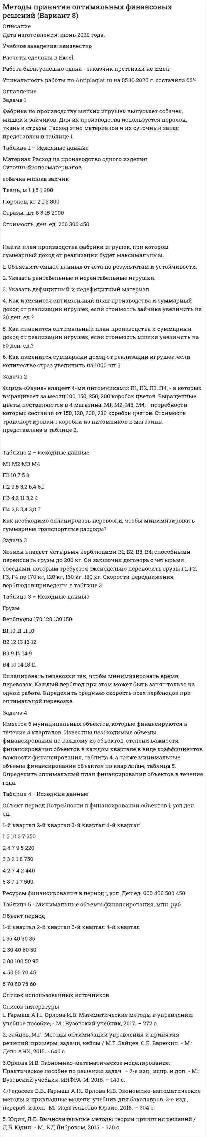 




Описание

ЗАДАНИЕ К ТЕМЕ 9. ОБЩАЯ ОЦЕНКА ФИНАНСОВОГО СОСТОЯНИЯ ОРГАНИЗАЦИИ (правильно решенная задача оценивается в 20 баллов)
Задача 1. Финансовое состояние организации является неустойчивым и вызывает опасения у ее делового партнера. Сложившаяся ситуация требует решения, для чего необходимо:
- раскрыть теоретические основы решения данной проблемы;
- выполнить анализ обеспеченности запасов собственными оборотными средствами и основными источниками их формирования, объяснить причины их изменения;
- рассчитать коэффициенты оценки уровня финансовой устойчивости за отчетный период и в сравнении с данными прошлого года и с нормативами;
- составить платежный баланс организации;
- рассчитать показатели ликвидности, сравнить их с данными на предшествующую дату и с нормативными значениями;
- выявить пути укрепления платежеспособности организации.
Баланс организации за отчетный период (тыс. руб.)
Статьи и разделы баланса На начало года На конец года
Внеоборотные активы 2049853 2017683
Оборотные активы - всего 965225 879023
В том числе запасы 813494 592530
Дебиторская задолженность 136066 283328
Денежные средства и денежные эквиваленты 15665 3165
Баланс 3015078 2896706
Уставный капитал 622038 622038
Нераспределенная прибыль (непокрытые убытки) прошлых лет 748703 748703
Прибыль (убыток) отчетного года - (55410)
Долгосрочные обязательства 292793 265548
Краткосрочные обязательства – всего 1351544 1315827
В т.ч.: заемные средства 900975 479718
Кредиторская задолженность 450569 836109
Баланс 3015078 2896706


            
            
            Задача 1. Уставный капитал акционерного общества в размере 5 млн. руб. состоит на 80% из обыкновенных и на 20% из привилегированных акций. Номинальная стоимость обыкновенной акции составляет 1 000 руб., привилегированной 5 000 руб.Задача 1. Уставный капитал акционерного общества в размере 5 млн. руб. состоит на 80% из обыкновенных и на 20% из привилегированных акций. Номинальная стоимость обыкновенной акции составляет 1 000 руб., привилегированной 5 000 руб.Задача 1 Фабрика по производству мягких игрушек выпускает собачек, мишек и зайчиков. Для их производства используется поролон, ткань и стразы. Расход этих материалов и их суточный запас представлен в таблице 1.Задача 1 Федоров зашел в магазин перед его закрытием. Там он бросил на пол большую сумку, достал из-под плаща автомат и скомандовал: «Всем стоять, ограбление!». При этом он стал присоединять к автомату магазин с патронами, но продавец Миронова, вцепившаяся в оружие, не давала ему это сделать.Задача 1 Физический маятник представляет собой тонкий однородный стержень длиной l = 1 м и массой m, на котором жестко закреплена материальная точка массой M на расстоянии d (d < l/2) от нижнего конца стержня.Задача 1. Финансовое состояние организации является неустойчивым и вызывает опасения у ее делового партнера. Сложившаяся ситуация требует решения, для чего необходимо: - раскрыть теоретические основы решения данной проблемы; - выполнить анализ обеспеченности запасов собственными оборотными средствами и основными источниками их формирования, объяснить причины их изменения;Задача 1 Фирма Три Толстяка занимается доставкой мясных консервов с трех складов, расположенных в разных точках города в три магазина. Запасы консервов, имеющиеся на складах, а также объемы заказов магазинов и тарифы на доставку (в условных денежных единицах) представлены в транспортной таблице. Найти оптимальный план поставок.Задача 1 Функция издержек производства продукции некоторой фирмой имеет вид: 𝑦(𝑥) = 0,1 ∙ x^3 − 1,2 ∙ x^2 + 5 ∙ 𝑥 + 250 (ден. ед.). Найти средние и предельные издержки производства и вычислить их значения при 𝑥 = 10.Задача 1 Условие: Благотворительный фонд проводит бесплатную раздачу продуктовых наборов малоимущим. На расчетный счет получены целевые денежные средства в сумме 200 000 руб. Приобретено продуктов для раздачи малоимущим на сумму 118 000 руб. (в том числе НДС).. 4Задача 1 Условие: Затраты на модернизацию производства – 500000 руб. Объём продаж не зависит от принятого решения и остается – 100 000 шт. Цена реализации неизменна – 30 руб./шт.Задача 1 Условие: Организация из одного вида материалов выпускает 3 вида необработанной продукции. В течение месяца было получено: продукта А – 100 тонн, продукта Б – 80 тонн, продукта В – 80 тонн. Производственные затраты составили – 1300000 рубЗадача 1 Условие: При какой процентной ставке (французская практика) вкладчик получит 51,5 тыс. рублей по срочному вкладу, если 23.09.2013г. он положил на счет 50 тыс. рублей на срок 10 месяцев?ЗАДАЧА 1 Условие. Ради добычи очередной дозы дезоморфина ранее судимый Кулеев решил проникнуть в хранилище ФСКН РФ, где в одном из сейфов хранились недавно изъятые наркотические средства. Для этого он раздобыл форму сотрудника полиции и пистолет ТТ.Задача 1Условие: Строительная компания возводит стандартный модуль, который продает по 30000 тыс. руб. Сметные данные на следующие 6 месяцев включают:Задача 1. Уставный капитал акционерного общества в размере 5 млн. руб. состоит на 80% из обыкновенных и на 20% из привилегированных акций. Номинальная стоимость обыкновенной акции составляет 1 000 руб., привилегированной 5 000 руб.. 2