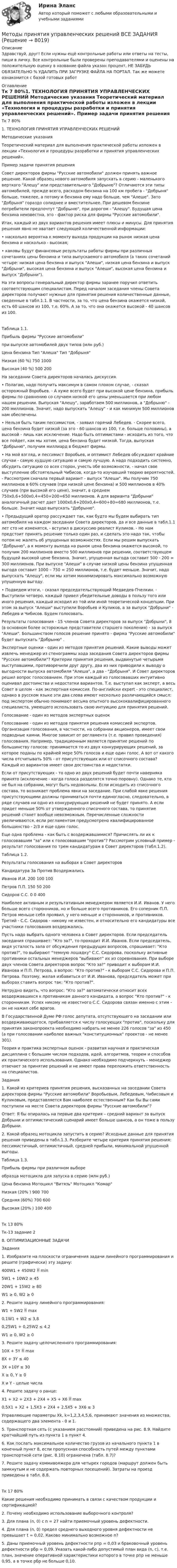      
          Описание
          Здравствуй, друг! Если нужны ещё контрольные работы или ответы на тесты, пиши в личку. Все контрольные были проверены преподавателями и оценены на положительную оценку в название файла указан процент, НЕ ЗАБУДЬ ОБЯЗАТЕЛЬНО % УДАЛИТЬ ПРИ ЗАГРУЗКЕ ФАЙЛА НА ПОРТАЛ. Так же можете ознакомится с базой готовых работ  
          Оглавление
          Тк 7 80%1. ТЕХНОЛОГИЯ ПРИНЯТИЯ УПРАВЛЕНЧЕСКИХ РЕШЕНИЙ
Методические указания 
Теоретический материал для выполнения практической работы изложен в лекции «Технология и процедуры разработки и принятия управленческих решений».
Пример задачи принятия решения
Совет директоров фирмы Русские автомобили должен принять важное решение. Какой образец нового автомобиля запускать в серию - маленького верткого Алешу или представительного Добрыню? Отличаются эти типы автомобилей, прежде всего, расходом бензина на 100 км пробега - Добрыня больше, тяжелее, а потому и бензина ему надо больше, чем Алеше. Зато Добрыня гораздо солиднее и вместительнее. При дешевом бензине потребители предпочтут Добрыню, при дорогом - Алешу. Будущая цена бензина неизвестна, это - фактор риска для фирмы Русские автомобили.
Итак, каждый из двух вариантов решения имеет плюсы и минусы. Для принятия решения явно не хватает следующей количественной информации:
•	насколько вероятна к моменту выхода продукции на рынок низкая цена бензина и насколько - высокая;
•	каковы будут финансовые результаты работы фирмы при различных сочетаниях цены бензина и типа выпускаемого автомобиля (а таких сочетаний четыре: низкая цена бензина и выпуск Алеши, низкая цена бензина и выпуск Добрыни, высокая цена бензина и выпуск Алеши, высокая цена бензина и выпуск Добрыни). 
На эти вопросы генеральный директор фирмы заранее поручил ответить соответствующим специалистам. Перед началом заседания члены Совета директоров получают нужные для принятия решения количественные данные, сведенные в табл.1.1. В частности, за то, что цена бензина окажется низкой, есть 60 шансов из 100, т.е. 60%. А за то, что она окажется высокой - 40 шансов из 100. 
 
Таблица 1.1.
Прибыль фирмы Русские автомобили 
при выпуске автомобилей двух типов (млн руб.)
Цена бензина	Тип Алеша	Тип Добрыня
Низкая (60 %)	750	1000
Высокая (40 %)	500	200

На заседании Совета директоров началась дискуссия.
•	Полагаю, надо получить максимум в самом плохом случае, - сказал осторожный Воробьев. - А хуже всего будет при высокой цене бензина, прибыль фирмы по сравнению со случаем низкой его цены уменьшается при любом нашем решении. Выпуская Алешу, заработаем 500 миллионов, а Добрыню - 200 миллионов. Значит, надо выпускать Алешу - и как минимум 500 миллионов нам обеспечены. 
•	Нельзя быть таким пессимистом, - заявил горячий Лебедев. - Скорее всего, цена бензина будет низкой (за это - 60 шансов из 100, т.е. больше половины), а высокой - лишь как исключение. Надо быть оптимистами - исходить из того, что все пойдет, как мы хотим, цена бензина будет низкой. Тогда, выпуская Добрыню, получим миллиард в бюджет фирмы.
•	На мой взгляд, и пессимист Воробьев, и оптимист Лебедев обсуждают крайние случаи - самую худшую ситуацию и самую лучшую. А надо подходить системно, обсудить ситуацию со всех сторон, учесть обе возможности, - начал свое выступление обстоятельный Чибисов, когда-то изучавший теорию вероятностей. - Рассмотрим сначала первый вариант - выпуск Алеши. Мы получим 750 миллионов в 60% случаев (при низкой цене бензина) и 500 миллионов в 40% случаев (при высокой его цене), значит, в среднем 750х0,6+500х0,4=450+200=650 миллионов. А для варианта Добрыни аналогичный расчет дает 1000х0,6+200х0,4=600+80=680 миллионов, т.е. больше. Значит надо выпускать Добрыню.
•	Предыдущий оратор рассуждает так, как будто мы будем выбирать тип автомобиля на каждом заседании Совета директоров, да и все данные в табл.1.1 лет сто не изменятся, - вступил в дискуссию реалист Куликов. - Но нам предстоит принять решение только один раз, и сделать это надо так, чтобы потом не жалеть об упущенных возможностях. Если мы решим выпускать Добрыню, а к моменту выхода на рынок цена бензина окажется высокой, то получим 200 миллионов вместо 500 миллионов при решении, соответствующем будущей высокой цене бензина. Значит, упущенная выгода  составит 500 - 200 = 300 миллионов. При выпуске Алеши в случае низкой цены бензина упущенная выгода составит 1000 – 750 = 250 миллионов, т.е. будет меньше. Значит, надо выпускать Алешу, если мы хотим минимизировать максимально возможную упущенную выгоду. 
•	Подведем итоги, - сказал председательствующий Медведев-Пчелкин. - Выступили четверо, каждый привел убедительные доводы в пользу того или иного решения, каждый исходил из той или иной теоретической концепции. При этом за выпуск Алеши выступили Воробьев и Куликов, а за выпуск Добрыни - Лебедев и Чибисов. Будем голосовать.
Результаты голосования - 15 членов Совета директоров за выпуск Добрыни, 8 (в основном более осторожные представители старшего поколения) - за выпуск Алеши. Большинством голосов решение принято - фирма Русские автомобили будет выпускать Добрыню .
Экспертные оценки - один из методов принятия решений. Какие выводы может извлечь менеджер из стенограммы хода заседания Совета директоров фирмы Русские автомобили? Критерии принятия решения, выдвинутые четырьмя выступавшими, противоречили друг другу, два из них приводили к выводу о выгодности выпуска автомобиля Алеша, а два - Добрыня. И Совет директоров решил вопрос голосованием. При этом каждый из голосовавших интуитивно оценивал достоинства и недостатки вариантов. Т.е. выступал как эксперт, а весь Совет в целом - как экспертная комиссия. По-английски expert - это специалист, однако в русском языке эти два слова имеют несколько различающийся смысл: под экспертом обычно понимают весьма опытного высококвалифицированного специалиста, умеющего использовать свою интуицию для принятия решений.
Голосование - один из методов экспертных оценок
Голосование - один из методов принятия решения комиссией экспертов. Организация голосования, в частности, на собрании акционеров, имеет свои подводные камни. Многое зависит от регламента (т.е. правил проведения) голосования. Например, традиционным является принятие решений по большинству голосов: принимается то из двух конкурирующих решений, за которое поданы по крайней мере 50% голосов и еще один голос. А вот от какого числа отсчитывать 50% - от присутствующих или от списочного состава? Каждый из вариантов имеет свои достоинства и недостатки. 
Если от присутствующих - то одно из двух решений будет почти наверняка принято (исключение - когда голоса разделятся точно поровну). Однако те, кто не был на собрании, могут быть недовольны. Если исходить из списочного состава, то возникает проблема явки на заседание. При слабой явке решения присутствующими должны приниматься почти единогласно, следовательно, в ряде случаев ни одно из конкурирующих решений не будет принято. А если придет меньше 50% от утвержденного списочного состава, то принятие решений станет вообще невозможным. Перечисленные сложности увеличиваются, если регламентом предусмотрено квалифицированное большинство - 2/3 и еще один голос.
Еще одна проблема - как быть с воздержавшимися? Причислять ли их к голосовавшим за или к голосовавшим против? Рассмотрим условный пример - результат голосования по трем кандидатурам в Совет директоров (табл.1.2). 
Таблица 1.2. 
Результаты голосования на выборах в Совет директоров
Кандидатура 	За 	Против 	Воздержались 
Иванов И.И.	200 	100	100
Петров П.П.	150	50	200
Сидоров С.С.	0	0	400
Наиболее активным и результативным менеджером является И.И. Иванов. У него больше всего сторонников, но и больше всего противников. Его соперник П.П. Петров меньше себя проявил, у него меньше и сторонников, и противников. Третий - С.С. Сидоров - никому не известен, и относительно его кандидатуры все участники голосования воздержались. 
Пусть надо выбрать одного человека в Совет директоров. Если председатель заседания спрашивает: Кто за?, то проходит И.И. Иванов. Если председатель, видя усталость зала от обсуждения предыдущих вопросов, спрашивает: Кто против?, то выбирают темную лошадку С.С. Сидорова, поскольку активные противники остальных менеджеров выбивают их из соревнования. При выборе двух членов Совета директоров вопрос Кто за? приводит к выборам И.И. Иванова и П.П. Петрова, а вопрос: Кто против? - к выборам С.С. Сидорова и П.П. Петрова. Поэтому, желая избавиться от И.И. Иванова, председатель может при выборах ставить вопрос так: Кто против?. 
Нетрудно видеть, что вопрос: Кто за? автоматически относит всех воздержавшихся к противникам данного кандидата, а вопрос Кто против? - к сторонникам. Успех никому не известного С.С. Сидорова связан именно с этим - он не нажил себе врагов. 
В Государственной Думе РФ голос депутата, отсутствующего на заседании или воздерживающегося, прибавляется к числу голосующих против, поскольку для принятия законопроекта необходимо набрать не менее 226 голосов за из 450 (а при голосовании наиболее важных конституционных проектов - не менее 301).
Теория и практика экспертных оценок - развитая научная и практическая дисциплина с большим числом подходов, идей, алгоритмов, теорем и способов их практического использования. Однако необходимо подчеркнуть - менеджер отвечает за принятие решений и не имеет права переложить ответственность на специалистов.
Задания
1.	Какой из критериев принятия решения, высказанных на заседании Совета директоров фирмы Русские автомобили Воробьевым, Лебедевым, Чибисовым и Куликовым, представляется Вам наиболее естественным? Как бы Вы сами поступили на месте Совета директоров фирмы Русские автомобили? 
Ответ: Я бы опиралась на первые два критерия – средний вариант за выпуск Добрыни и оптимистический сценарий имеет больше шансов, а он тоже в пользу Добрыни.
2.	Какой образец мотоцикла запустить в серию? Исходные данные для принятия решения приведены в табл.1.3. Разберите четыре критерия принятия решения: пессимистичный, оптимистичный, средней прибыли, минимальной упущенной выгоды.
Таблица 1.3. 
Прибыль фирмы при различном выборе 
образца мотоцикла для запуска в серию (млн руб.)
Цена бензина	Мотоцикл Витязь	Мотоцикл Комар
Низкая (20% )	900	700
Средняя (60%)	700	600
Высокая (20% )	100	400
Тк 13 80%Тк-13 задание 2 
8. ОПТИМИЗАЦИОННЫЕ ЗАДАЧИ


Задания
1. Изобразите на плоскости ограничения задачи линейного программирования и решите (графически) эту задачу:
400W1 + 450W2  min
5W1 + 10W2 ≥ 45
20W1 + 15W2 ≥ 80
W1 ≥ 0, W2 ≥ 0

2. Решите задачу линейного программирования:
W1 + 5W2  max
0,1W1 + W2 ≤ 3,8
0,25W1 + 0,25W2 ≤ 4,2
W1 ≥ 0, W2 ≥ 0

3. Решите задачу целочисленного программирования:
10X + 5Y  max
8X + 3Y ≤ 40
3X +10Y ≤ 30
X ≥ 0, Y ≥ 0
X и Y - целые числа

4. Решите задачу о ранце:
X1 + X2 + 2X3 + 2X4 + X5 + X6  max
0,5X1 + X2 + 1,5X3 + 2X4 + 2,5X5 + 3X6 ≤ 3
Управляющие параметры Xk, k=1,2,3,4,5,6, принимают значения из множества, содержащего два элемента - 0 и 1.
5. Транспортная сеть (с указанием расстояний) приведена на рис. 8.9. Найдите кратчайший путь из пункта 1 в пункт 4.6. Как послать максимальное количество грузов из начального пункта 1 в конечный пункт 8, если пропускная способность путей между пунктами транспортной сети (рис. 8.10) ограничена (табл. 8.7)?7. Решите задачу коммивояжера для четырех городов (маршрут должен быть замкнутым и не содержать повторных посещений). Затраты на проезд приведены в табл. 8.8.Тк 17 80%Какие решения необходимо принимать в связи с качеством продукции и сертификацией?2. Почему необходимо использование выборочного контроля?
3.	Для плана (n, 0) с n = 27 найти приемочный уровень дефектности.
4. Для плана (n, 0) предел среднего выходного уровня дефектности не превышает t = 0,02. Каково минимально возможное n?5.	Даны приемочный уровень дефектности pпр = 0,03 и браковочный уровень дефектности pбр = 0,09. Указать какой-либо допустимый план вида (n, c), т.е. план, значение оперативной характеристики которого в точке pпр не меньше 0,95, а в точке pбр не больше 0,10. 
            
            
            Методы принятия управленческих решений - Zadanie1. Zadanie2.Zadanie3.Методы принятия управленческих решений ВСЕ ЗАДАНИЯ 💯 Методы принятия управленческих решений (все ответы на тест Синергия / МТИ / МосАП, ноябрь 2022)💯 Методы принятия управленческих решений (все ответы на тест Синергия / МТИ / МосАП, февраль 2023)Методы принятия управленческих решений. Зет № 4//РОВЕБ//80 БАЛЛОВМетоды принятия управленческих решений//ИТОГОВЫЙ ТЕСТ//РГУ им. А.Н. КосыгинаМетоды принятия управленческих решений классифицируют по …Методы принятия и исполнение управленческих решений в государственном и муниципальном управлении. Синергия. Итоговый + компетентностный тестыМетоды принятия и исполнение управленческих решений в государственном и муниципальном управлении (тест с ответами Синергия/МОИ/ МТИ /МОСАП)Методы принятия и исполнение управленческих решений \\Синергия \\ Итоговый + компетентностный тестыМетоды принятия и исполнение управленческих решений \\ Синергия \\ Тесты с 1 по 6 методы принятия решений вариант 5Методы принятия решений и теория игр. Решение 2-х задач: 1) Пекарня печет хлеб на продажу магазинам....; 2) Администрации театра нужно решить, сколько заказать программок для представлений...Методы принятия управленческий решений ММУ 2023г.