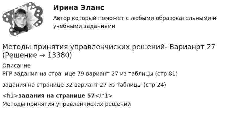     
          Описание
          РГР задания на странице 79 вариант 27 из таблицы (стр 81)задания на странице 32 вариант 27 из таблицы (стр 24)<h1>задания на странице 57</h1>Методы принятия управленчиских решений  
            
            
            Методы принятия управленческих решений (тест с ответами Синергия) - 2022 Методы принятия управленчиских решений- Варианрт 27Методы прогнозирования рынка недвижимости «Методы прогнозирования рынка недвижимости» Вариант 4Методы психологических исследованийМетоды разрешения конфликтных ситуаций в коллективеМетоды расчета надежности технических систем (Обучение)Методы принятия управленческих решений (расчетно-графическая работа, 3 задачи). Крупная фирма по продажам макаронных изделий планирует выход на рынок нового региона.... 2Методы принятия управленческих решений СинергияМетоды принятия управленческих решений. СинергияМетоды принятия управленческих решений//СИНЕРГИЯ//МОСАП//МОИ//МТИ методы принятия управленческих решений тест синергия Методы принятия управленческих решений (Тест с ответами ИДО / ММА)Методы принятия управленческих решений (тест с ответами ММА)