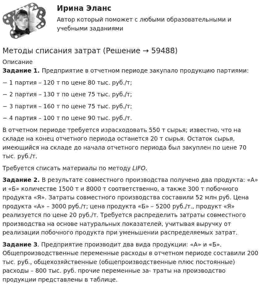      
            Описание
            Задание 1. Предприятие в отчетном периоде закупало продукцию партиями:− 1 партия – 120 т по цене 80 тыс. руб./т;− 2 партия – 130 т по цене 75 тыс. руб./т;− 3 партия – 160 т по цене 75 тыс. руб./т;− 4 партия – 100 т по цене 90 тыс. руб./т.В отчетном периоде требуется израсходовать 550 т сырья; известно, что на складе на конец отчетного периода останется 20 т сырья. Остаток сырья, имеющийся на складе до начала отчетного периода был закуплен по цене 70 тыс. руб./т.Требуется списать материалы по методу LIFO.Задание 2. В результате совместного производства получено два продукта: «А» и «Б» количестве 1500 т и 8000 т соответственно, а также 300 т побочного продукта «Я». Затраты совместного производства составили 52 млн руб. Цена продукта «А» – 3000 руб./т; цена продукта «Б» – 5200 руб./т., продукт «Я» реализуется по цене 20 руб./т. Требуется распределить затраты совместного производства на основе натуральных показателей, учитывая выручку от реализации побочного продукта при уменьшении распределяемых затрат.Задание 3. Предприятие производит два вида продукции: «А» и «Б». Общепроизводственные переменные расходы в отчетном периоде составили 200 тыс. руб., общехозяйственные (общепроизводственные плюс постоянные) расходы – 800 тыс. руб. прочие переменные за- траты на производство продукции представлены в таблице.   
            
            
            «Методы социологических исследований в социальной работе (теория, организация проведения, разработка программы  исследования)».  Методы списания затрат💯 Методы стимулирования продаж (все ответы на тест Синергия / МТИ / МосАП, ноябрь 2022)💯 Методы стимулирования продаж (ответы на тест Синергия / МОИ / МТИ / МосАП, ноябрь 2023)Методы стимулирования продаж Синергия тест с ответамиМетоды стимулирования трудовой деятельности в неблагоприятных условиях трудаМетоды управления корпоративными финансами в решении задач инновационных компанийМетоды расчета надежности технических систем (Обучение)Методы решения проблем в информатикеМетоды решения проблем в информатикеМетоды решения проблем в информатике Методы решения проблем в информатике/Практические задания/Росдистант/Вариант ФМетоды решения проблем в информатике/Росдистант/Практические задания«Методы снижения рисков ГЧП»
