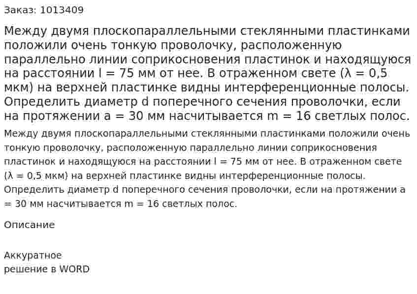 Между двумя плоскопараллельными стеклянными пластинками положили очень тонкую проволочку, расположенную параллельно линии соприкосновения пластинок и находящуюся на расстоянии l = 75 мм от нее. В отраженном свете (λ = 0,5 мкм) на верхней пластинке видны интерференционные полосы. Определить диаметр d поперечного сечения проволочки, если на протяжении а = 30 мм насчитывается m = 16 светлых полос. 