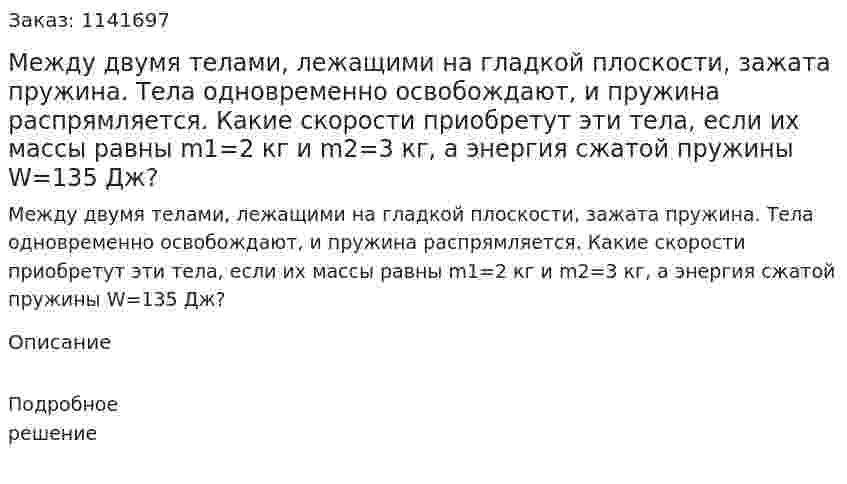 Между двумя телами, лежащими на гладкой плоскости, зажата пружина. Тела одновременно освобождают, и пружина распрямляется. Какие скорости приобретут эти тела, если их массы равны m1=2 кг и m2=3 кг, а энергия сжатой пружины W=135 Дж? 
