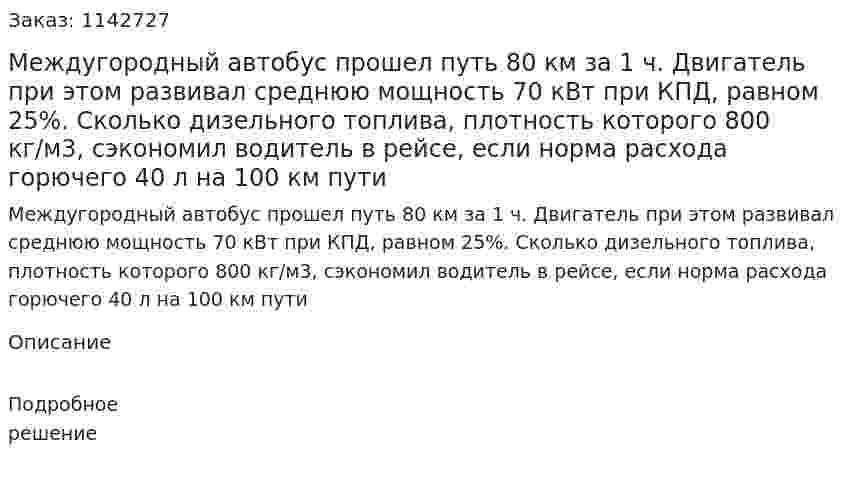 Междугородный автобус прошел путь 80 км за 1 ч. Двигатель при этом развивал среднюю мощность 70 кВт при КПД, равном 25%. Сколько дизельного топлива, плотность которого 800 кг/м3, сэкономил водитель в рейсе, если норма расхода горючего 40 л на 100 км пути 