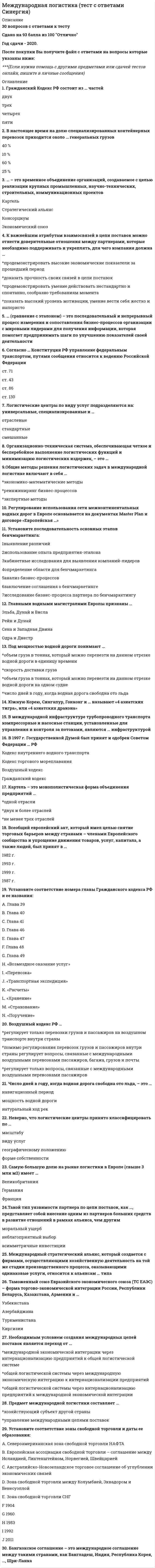     
          Описание
          Регистрируйтесь по ссылке   и скачивайте мои готовые работы.47 вопросов в алфавитном порядке, ответы выделены в документе.Последний раз тест сдан в 2021 году на 87 баллов.Убедительная просьба! Ознакомьтесь с вопросами! После покупки Вы получите файл с ответами на вопросы, которые указаны ниже… 
          Оглавление
          1. В 1990-е гг. Коэффициент Джини для России …♦ Вернулся на уровень 50-60-х гг. XX в.♦ Вырос по сравнению с периодом 70-80-х гг. XX в.♦ Остался без изменений♦ Уменьшился по сравнению с периодом 70-80-х гг. XX в. 2. Взаимозависимость национальных экономик означает, что …♦ Обязательна координация макроэкономической политики♦ Рост дохода в одной стране стимулирует рост дохода в другой♦ Страны участвуют в интеграционных объединениях♦ Страны участвуют в международных экономических организациях 3. Внешнеторговый оборот страны – это …♦ Весь экспорт страны, за исключением гуманитарных поставок и помощи♦ Весь экспорт, за исключением необлагаемых налогом товаров♦ Все экспортные поставки♦ Сумма экспорта и импорта 4. В теории международной экономической безопасности под опасностью понимается … интересам общества♦ Осознаваемая, но не фатальная вероятность нанесения ущерба♦ Потенциальная вероятность нанесения ущерба♦ Реальная, непосредственная возможность нанесения ущерба жизненно важным♦ Факт осуществления нанесения ущерба 5. В теориях мировой экономики «разоряющим ростом» называют …♦ Специализацию беднейших стран на производстве дешевых товаров♦ Торговлю, ухудшающую положение беднейшей группы населения♦ Улучшение условий торговли страны за счет других стран♦ Экспортно  - ориентированный рост, ухудшающий условия торговли и приводящий к ухудшению благосостояния 6. В условиях неполной занятости ресурсов укреплению национальной экономической безопасности в развивающихся странах способствуют …♦ Государственные проекты по развитию транспортной и социальной инфраструктуры♦ Государственные проекты по расширению налогового бремени♦ Снижающиеся реальные доходы населения♦ Соглашения об отмене импортных пошлин 7. Главным признаком открытой экономики является …♦ Благоприятный инвестиционный климат♦ Свобода движения всех факторов производства♦ Свобода перемещения капитала и иностранных инвестиций8. Главным принципом обеспечения международной экономической безопасности выступает …♦ Обеспечения безопасности и их интеграция с международными системами♦ Соблюдение баланса жизненно важных интересов личности, общества и государства и их взаимная ответственность, интеграция с международными системами безопасности♦ Соблюдение прав и свобод личности создание структур♦ Создание органов обеспечения безопасности и контроль за их деятельностью 9. Говоря о роли и месте таможенного регулирования в укреплении экономической безопасности, можно утверждать, что ...♦ Импортные и экспортные пошлины могут оправдываться интересами обеспечения обороноспособности страны♦ Можно найти приносящий выигрыш уровень тарифа, если - производитель товаров может влиять на их мировые цены♦ Таможенные тарифы почти всегда улучшают уровень благосостояния страны♦ Экспортные пошлины характерны для стран с развитой рыночной экономикой 10. Дефицит продовольствия испытывают …♦ Восточная Европа, СНГ и Прибалтика, Индия, Египет, Индонезия♦ Западная и Северная Европа, Северная Америка, Австралия и Япония♦ Развивающиеся страны (в Африке – южнее Сахары)♦ Страны Европы и Средней Азии, некоторые страны Латинской Америки 11. Если в ряде развивающихся и стран переходной экономики стратегия правительства направлена на экономический рост, на проведение стратегии импортозамещения с ориентацией на рост благосостояния населения, – то это …♦ Инновационная модель развития экономики♦ Интеграционная модель развития экономики♦ Модель догоняющей экономики♦ Сырьевая модель развития экономики 12. Если при режиме фиксированных валютных курсов уровень инфляции в Японии окажется выше, чем в других странах, то японский …♦ Импорт и экспорт вырастут♦ Экспорт вырастет, а импорт снизится♦ Экспорт и импорт снизятся♦ Экспорт снизится, а импорт вырастет 13. Законодательные условия инвестирования в какой-либо стране представляют собой …♦ Налоговые льготы и государственные гарантии инвестиционных рисков♦ Нормативные условия, создающие законодательный фон, на котором осуществляется инвестиционная деятельность♦ Порядок использования отдельных факторов производства, являющихся составными частями инвестиционного потенциала страны♦ Размеры денежных средств, выделяемых на проведение инвестиционной политики 14. Иностранные инвестиции в национальной экономике как мера государственного воздействия представляют собой …♦ Комплекс принципов, являющихся основой осуществления инвестиций резидентами страны как на национальном уровне, так и за его пределами♦ Систему правил расчета текущих иностранных инвестиций в экономику страны, а также прогнозирования будущих поступлений и их экономической эффективности♦ Создание определенной системы, направленной на привлечение, стимулирование и контроль за иностранными инвестициями в национальной экономике 15. Источники опасности – это …♦ Повышение уровня жизни людей♦ Показатели, которые при определенных условиях обнаруживают вредоносные свойства♦ Условия и факторы, при определенных условиях сами по себе или в различной совокупности обнаруживающие вредоносные свойства♦ Экономически опасное воздействие 16. Ключевым индикатором для оценки социального положения населения какой-либо является …♦ Доля населения с доходами ниже прожиточного минимума♦ Объем валовых внутренних частных инвестиций♦ Объем ВВП♦ Уровень безработицы 17. Международная организация, специализированное учреждение ООН, цель которой – развитие сельского хозяйства, рыболовства и лесного хозяйства, оказывающая техническое содействие и продовольственную помощь, подготавливающая прогнозы и статистические данные по вопросам развития мирового сельского хозяйства, называется …♦ ВОИС♦ МАГАТЭ♦ ФАО♦ ЮНКТАД 18. Наибольший эффект в преодолении ассиметричной зависимости развивающихся стран способна принести …♦ Мягкая промышленная политика♦ Политика автаркии♦ Политика импортозамещения♦ Протекционистская политика 19. Налоговые и таможенные льготы, гарантии против национализации иностранной собственности, возможность репатриации прибыли, предоставление концессий – это …♦ Меры государственного воздействия, направленные на ограничение инвестиций в национальную экономику♦ Меры государственного воздействия, направленные на привлечение инвестиций в национальную экономику♦ Методы осуществления иностранных инвестиций♦ Формы международного движения капитала внутри одного интеграционного объединения 20. Национальная экономическая безопасность – это …♦ Защита экономики страны от внутренних и внешних неблагоприятных факторов♦ Преимущественное развитие военно-промышленного комплекса для защиты от внешних угроз♦ Участие в таможенных союзах♦ Формирование самодостаточной экономики, независимой от мирового рынка 21. Неверно, что в состав пороговых значений индикаторов экономической безопасности страны в социальной сфере входит …♦ Доля населения с уровнем доходов ниже прожиточного минимума♦ Продолжительность жизни населения♦ Соотношение доходов 10 % наиболее обеспеченного и 10 % наименее обеспеченного населения♦ Уровень безработицы по методологии Международной организации труда (МОТ) 22. Неверно, что структура международной экономической безопасности включает в себя уровень … экономической безопасности♦ Межбанковской♦ Международной♦ Национальной♦ Региональной23. Неверно, что к элементам экономической безопасности относится …♦ Нацеленность на решение глобальных проблем♦ Осуществление каждым государством стратегии экономического развития в соответствии с требованиями стран – лидеров мировой экономики♦ Ответственность государств перед мировым сообществом за последствия проводимой ими экономической политики♦ Отсутствие исключительной приоритетности в экономическом развитии отдельных стран или группы государств 24. Неоклассическая теория …♦ Абстрагируется от национальной принадлежности факторов производства в развивающихся странах♦ Закрепляет специализацию стран третьего мира на производстве трудоемкой продукции с использованием неквалифицированной рабочей силы♦ Не принимает во внимание господство ТНК в современной мировой экономике♦ Не учитывает возросшую роль государства в международной торговле 25. Объективно существующая возможность негативного воздействия на социальный организм, в результате которого ему может быть причинен какой-либо ущерб, вред, ухудшающий его состояние, придающий его развитию нежелательную динамику или параметр, называется …♦ Индикатором угрозы экономической безопасности♦ Пороговым значением экономической безопасности♦ Экономической опасностью♦ Экономической угрозой 26. Основным противоречием, возникающим в процессе глобализации, является противоречие между …♦ Ведущими странами мирового хозяйства и развивающимися странами♦ Странами и интеграционными региональными структурами♦ Странами с развитой экономикой и наименее развитыми странами мирового хозяйства -♦ Странами с рыночной экономикой и странами с переходной экономикой 27. Основными тенденциями развития мировой экономики в условиях глобализации являются следующие: преобладание рыночных отношений; …♦ Автаркическая экономика; интернационализация производства в отдельных странах♦ Глобализация хозяйственной жизни; интернационализация производства в отдельных странах♦ Интернационализация производства в отдельных странах; усиление протекционизма в проведении внешнеэкономической политики государств♦ Либерализация хозяйственной жизни стран; усиление протекционизма в проведении внешнеэкономической политики государств 28. Открытая экономика означает, что …♦ Объемы экспорта всегда превышают объемы импорта страны♦ Объемы экспорта не оказывают влияния на мировую ставку процента♦ Ограничивают предоставление кредитов на мировых финансовых рынках♦ Страны экспортируют и импортируют значительную долю выпускаемых товаров и услуг 29. Открытость национальной экономики выражается …♦ Величиной импортной квоты♦ Объемом национальных инвестиций в национальную экономику♦ Производительностью труда на экспортноориентированных предприятиях♦ Числом занятых в экспортном производстве 30. Перспективным выходом из экологического кризиса может быть:♦ Закрытие предприятий, загрязняющих окружающую среду♦ Изменение сознания человека и его производительной деятельности♦ Обеспечение предприятий очистительными сооружениями♦ Перевод предприятий на замкнутый цикл работы 31. Понятие «экономическая безопасность» было впервые введено в оборот в 30-х гг. ХХ в. В …♦ Великобритании♦ Германии♦ Китае♦ России♦ США 32. Портфельные инвестиции …♦ Не являются формой международного движения капитала♦ Осуществляются инвестиционными или иными финансовыми посредниками, которые размещают средства инвестора в наиболее эффективные на их взгляд объекты инвестирования♦ Предполагают непосредственное участие инвестора в выборе объекта инвестирования, вложении средств и управленческом контроле над объектом, в котором инвестирован его капитал♦ Связаны с покупкой активов (валюты, драгоценных металлов или ценных бумаг) исключительно с целью получения прибыли от вероятного изменения их цены 33. Потери лесных и земельных ресурсов в Южной и Юго-Восточной Азии связаны с применением такого способа хозяйственной деятельности населения, как …♦ Активная пересадка деревьев для озеленения крупных городов♦ Вырубка лесов для увеличения площади пашни♦ Использование дров в качестве топлива♦ Экспорт ценных пород дерева 34. Свои энергетические проблемы решает путем расширения добычи природного газа на шельфе моря такая страна, как …♦ Бразилия♦ Исландия♦ Ливия♦ Монголия♦ Нидерланды 35. Согласно расчетам экспертов ООН, среднему человеку на Земле для покрытия энергетических затрат требуется в день пища калорийностью в…♦ 2000 ккал♦ 2600 ккал♦ 3200 ккал♦ 3800 ккал  36. Состояние, при котором государство является уязвимым для воздействия внешних и внутренних кризисов и потрясений, называется …♦ Временной продовольственной независимостью♦ Потенциальной продовольственной небезопасностью♦ Продовольственной безопасностью♦ Хронической продовольственной независимостью 37. Социально допустимое значение децильного коэффициента для обеспечения экономической безопасности национальной экономики составляет …♦ 5♦ 8♦ 12♦ 16 38. Способность к саморазвитию и прогрессу национальной экономики каждой страны, что особенно важно в современном динамично развивающемся мире, предполагает: …♦ Создание и поддержание на протяжении длительного времени благоприятного инвестиционного климата, развитие инфраструктуры страны; недопущение серьезных разрывов в распределении доходов, грозящих вызвать социальные потрясения♦ Создание и поддержание на протяжении длительного времени благоприятного инвестиционного климата, развитие инфраструктуры страны; постоянную модернизацию производства♦ Создание и поддержание на протяжении длительного времени благоприятного инвестиционного климата, защиту собственности во всех ее формах; постоянную модернизацию производства 39. Стратегия устойчивого развития принята такой международной организацией, как …♦ АСЕАН♦ НАТО♦ ООН♦ ЮНЕСКО 40. Сущность мягкой промышленной политики как способа обеспечения экономической безопасности заключается в том, что государства должны:...♦ Формировать благоприятный инвестиционный климат; развивать коммунальную и транспортную инфраструктуру; повышать уровень образования населения♦ Формировать благоприятный инвестиционный климат; создавать свободные экономические зоны; помогать развитию экспортноориентированных производств♦ Формировать благоприятный инвестиционный климат; создавать свободные экономические зоны; повышать уровень образования населения♦ Формировать благоприятный инвестиционный климат; создавать систему торговых субсидий и квот; помогать развитию экспортно ориентированных производств 41. Торговый и политический режим, являющийся основополагающим принципом ВТО, называется …♦ Внутренним режимом♦ Национальным режимом♦ Режимом наибольшего благоприятствования♦ Режимом свободного предпринимательства 42. Угроза экономической безопасности – это …♦ Возможность возникновения неблагоприятных и нежелательных действий самого субъекта♦ Вполне осознаваемая, объективно существующая, но не фатальная вероятность (возможность) негативного воздействия на социальный организм♦ Наиболее конкретная и непосредственная форма опасности♦ Совокупность обстоятельств, не обязательно конкретно угрожающего характера, но, безусловно, требующих реагировать на них с целью предупреждения и/или снижения возможного ущерба   43. Уровнями экономической безопасности являются … безопасность♦ Международная, региональная и геостратегическая♦ Международная, региональная и национальная♦ Национальная, международная и геостратегическая♦ Национальная, международная и личная 44. Устойчивое развитие в трактовке ООН 1992 г. – это процесс развития общества и природы, обеспечивающий благоприятные условия для сохранения природы, жизни людей, имея в виду …♦ Будущие поколения♦ Нынешнее и будущее поколения♦ Прошлое, нынешнее и будущее поколения♦ Только современное общество 45. Экономическая безопасность государства – это …♦ Обеспечение выполнения функций создания механизмов защиты и управления этими механизмами♦ Системный подход к учету различных угроз и обеспечение безопасности♦ Состояние защищенности жизненно важных интересов личности, общества и государства от внутренних и внешних угроз♦ Теоретические и практические принципы защиты общества от внешних и внутренних угроз 46. Экономическая безопасность понимается как «…состояние экономики и институтов власти, при котором обеспечиваются гарантированная защита национальных интересов, социально направленное развитие страны в целом, достаточный оборонный потенциал даже при наиболее неблагоприятных условиях развития внутренних и внешних процессов» в концепции такого автора, как …♦ А.Е. Городецкий♦ В.К. Сенчагов♦ Е.А. Олейников♦ Л.И. Абалкин 47. Эффективные таможенные пошлины …♦ Вычисляются с учетом уровня пошлин, наложенных на импортные узлы и детали конечной продукции♦ Надежно защищают внутренний рынок от импорта♦ Устанавливаются в случае начала торговой войны♦ Устанавливаются только на критически важную с точки зрения национальной безопасности продукцию 
            
            
            Международная экономическая безопасность. Синергия. Ответы на тест.Международная экономическая безопасность (Синергия), ответы на тест, 40 вопросовМеждународная экономическая безопасность (тест с ответами Синергия) Международная экономическая безопасность. Тест с ответами Синергия. 2022Международное право. СинергияМеждународное право тест ответы СинергияМеждународное право.Тест Синергия 2021г.Мегерова решила убить своего мужа, который систематически избивал и оскорблял ее. Она знала, что ее приятель Ленивый является одним их лидеров вооруженной организованной преступной группировкиМедиаисследования в сфере маркетинговых коммуникаций (тест с ответами Синергия) Медиапланирование (тест с ответами Синергия) Медицинское освобождение от практических занятий школьника, учащегося среднего специального заведения или студента … их от посещения занятий, приобретения инструкторских знаний и умений и сдачи зачетов по теории физической культурыМедное изделие, паянное серебром, эксплуатируется в растворе соляной кислоты, не содержащей растворенный кислород. Является ли коррозионный процесс в этом случае термодинамически возможным?Медный кабель находится в свинцовой оболочке. Среда – влажный воздух с рН = 7. Какова схему коррозионного Г.Э., возникающего при нарушении оболочки?Международная логистика ответы.Тесты МОИ Синергия (100 баллов)