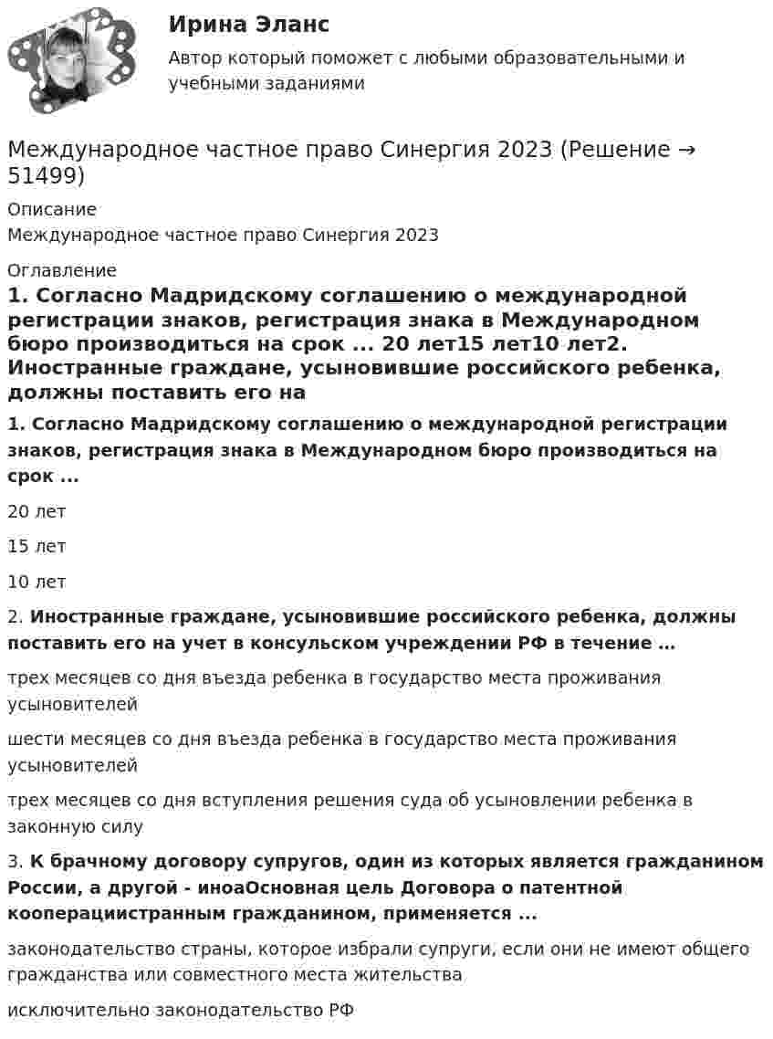      
            Описание
            Международное частное право Синергия 2023 
            Оглавление
            1. Согласно Мадридскому соглашению о международной регистрации знаков, регистрация знака в Международном бюро производиться на срок ... 20 лет15 лет10 лет2. Иностранные граждане, усыновившие российского ребенка, должны поставить его на учет в консульском учреждении РФ в течение … трех месяцев со дня въезда ребенка в государство места проживания усыновителейшести месяцев со дня въезда ребенка в государство места проживания усыновителейтрех месяцев со дня вступления решения суда об усыновлении ребенка в законную силу3. К брачному договору супругов, один из которых является гражданином России, а другой - иноаОсновная цель Договора о патентной кооперациистранным гражданином, применяется ... законодательство страны, которое избрали супруги, если они не имеют общего гражданства или совместного места жительства исключительно законодательство РФ 
            
            
            Международное частное право.Семинар 1Международное частное право Синергия 2023Международное частное право. Синергия 4 семестрМеждународное частное право. Синергия. На отлично!Международное частное право. Синергия. Ответы на тест. 2022Международное частное право. Синергия. Тест.Международное частное право (ТЕСТ)💯 Международное частное право (ответы на тест Синергия / МОИ / МТИ / МосАП, октябрь 2023)Международное частное право Ответы на тесты 1-4 и итоговое тестирование Витте МУИВМеждународное частное право .Практические задания. ММУ.Международное частное право рейтинговая работаМеждународное частное право Рейтинговая работа 1 Контрольная работа РР Вариант 2 Витте МУИВМеждународное частное право Рейтинговая работа виттеМеждународное частное право РОСДИСТАНТ