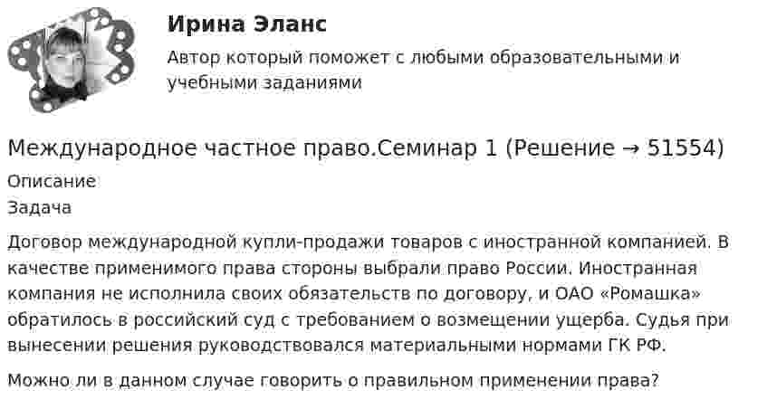      
            Описание
            Задача	Договор международной купли-продажи товаров с иностранной компанией. В качестве применимого права стороны выбрали право России. Иностранная компания не исполнила своих обязательств по договору, и ОАО «Ромашка» обратилось в российский суд с требованием о возмещении ущерба. Судья при вынесении решения руководствовался материальными нормами ГК РФ.	Можно ли в данном случае говорить о правильном применении права?  
            
            
            Международное частное право, РОСДИСТАНТ, Практические задания 1, 2, 3, 4Международное частное право.Семинар 1Международное частное право Синергия 2023Международное частное право. Синергия 4 семестрМеждународное частное право. Синергия. На отлично!Международное частное право. Синергия. Ответы на тест. 2022Международное частное право. Синергия. Тест.💯 Международное частное право (ответы на тест Синергия / МОИ / МТИ / МосАП, декабрь 2023)💯 Международное частное право (ответы на тест Синергия / МОИ / МТИ / МосАП, октябрь 2023)Международное частное право Ответы на тесты 1-4 и итоговое тестирование Витте МУИВМеждународное частное право .Практические задания. ММУ.Международное частное право рейтинговая работаМеждународное частное право Рейтинговая работа 1 Контрольная работа РР Вариант 2 Витте МУИВМеждународное частное право Рейтинговая работа витте