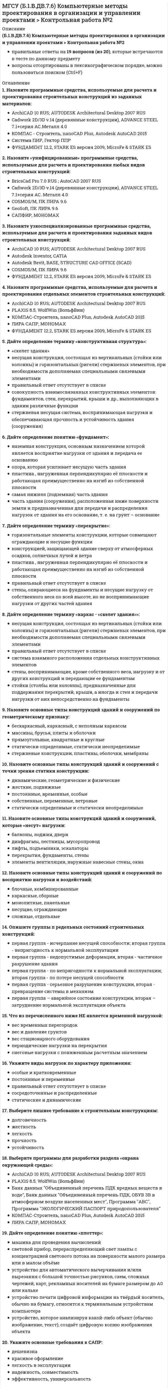     
          Описание
          (Б1.В.ДВ.8.6) Спецкурс по технологии строительного производстваправильные ответы на все 40 вопросов, которые встречаются в тестах по данному предметувопросы отсортированы в лексикографическом порядке, можно пользоваться поиском (Ctrl+F) 
          Оглавление
          Без чего запрещено выполнять полную или частичную замену перекрытий?без плана дальнейшей эксплуатации конструкцийбез проведения общественных слушанийбез проектной документациибез технико-экономического обоснованияВ каком виде композиционные материалы, армированные углеродным, арамидным, полиэфирным и стекловолокнами не применяются для усиления строительных конструкций при реконструкции?ламелилентыстерженьхолстыКак называется метод закрепления грунтов путем нагнетания в грунт через инъекторы цементного или цементно-песчаного раствора, который обеспечивает в закрепляемом основании создание отдельных столбов или массивов из сцементированного грунта?Замоноличивание грунтаИнъецирование грунтаУплотнение грунтаЦементация грунтаКак называется технология усиления фундамента предусматривающая обработку инъекционного раствора в скважине с забоя к устью и обратно серией высоковольтных электрических разрядов?Jet groutingАммонизацияРИТТермозакреплениеКакая из перечисленных причин не относится к причинам преждевременного, опережающего нормативы, физического износа плоских кровель?сверхнормативная осадка и температурные деформации конструкций зданийнарушением герметичности швов в ендовахнарушение технологии устройства кровельнесовершенство проектных решений конструкций узлов и элементов кровельКакие величины не используются для оценки шумозащитных качеств светопрозрачных ограждений?индексы изоляции RA и RWтермическое сопротивление воздушной прослойкиуровень звукового давленияэквивалентный уровень звукаКакие виды пленок не применяются для тонирования силикатного листового стекла, а также придания ему безосколочных и декоративных свойств?декоративные пленкиметаллизированные пленки с напылением различных металлов и сплавовнизкоэмиссионные пленкиударопрочные пленкиКакие виды работ не осуществляют при ремонте деревянных перекрытий?заменяют участки или целые вышедшие из строя балкиремонтируют или частично заменяют межбалочные заполненияусиление конструкции путем торкретированияустраняют сверхнормативные прогибыКакие достоинства не относятся к достоинствам деревянных окон?высокая деформативностьвысокая звукоизоляцияморозоустойчивостьтеплозащита и легкость в обработкеКакие из конструкций лестниц наиболее часто применяют при капитальных ремонтах?из двухкосоурного марша и площадкииз мелкоразмерных элементов с массивными железобетонными ступенямииз мелкоразмерных элементов с облегченными железобетонными ступенямииз сборных железобетонных лестничных маршейКакие из перечисленных видов не относятся к видам дверей по способу открывания?распашныеоднопольныеревольверныескладныеКакие из перечисленных способов не относятся к способам усиления железобетонных балок?замена шарнирной заделки концов балок на жесткуюобетонированиеусиление плоскими накладкамиустановка дополнительной арматуры с предварительным напряжением и обетонированиемКакие из перечисленных способов не относятся к способам усиления металлических балок?обетонированиеусиление плоскими накладкамиустановка дополнительной арматуры с предварительным напряжением и обетонированиемустановка шпренгелейКакие из перечисленных типов крыш не относятся к скатным?вальмовыедвухскатныемногощипцовыеэксплуатируемыеКакие из приведенных составов не применяются при приготовлении растворов для инъекционного укрепления кирпичной или каменной кладки?глинистая суспензияполиуретановые пены и смолырастворы на базе портландцементаэпоксидные олигомерыКакие из приведенных элементов не являются элементами стальных входных дверей?замки и фурнитурамассив сосны, бука, дуба, ясеня и других пород дереваминеральная ваташтыри, заглубляемые при закрывании замка в рамуКакие из приведенных элементов не являются элементами филенчатых межкомнатных дверей?минеральная ватамолдингиобвязка из массиваштапикиКакие из систем не применяются при устройстве раздвижных межкомнатных дверей?накладные и встроенныерадиусные раздвижные двериревольверныес откатыванием дверей из проема и внутри проемаКакие из типов герметиков не применяются при герметизации стыков панелей крупнопанельных зданий?акриловый герметиккремнийорганический (силиконовый) герметикнетвердеющий герметиктиоколовый герметикКакие из факторов не вызывают разрушающее действие на балконы?балкон имеет обратный уклон, допущенный при нарушении технологии монтажа балконной плитывсе из приведенных факторов не вызывают разрушающее действие на балконыотсутствие (или несвоевременное восстановление) на нижней стороне плиты капельника и периметральных сливовотсутствие или повреждение по периметру балкона ограждающих экранов, препятствующих проникновению на балкон снега и атмосферной влагиКакие из факторов не относятся к климатическим факторам нарушения герметичности стыков панелей крупнопанельных зданий?изменение размеров стыков в результате температурных колебанийнеравномерная осадка зданий в первые годы эксплуатациипопеременное замораживание и оттаивание попавшей в стыки водысолнечная радиация и ультрафиолетовое облучение стыковКакие из факторов не относятся к производственно-техническим факторам нарушения герметичности стыков панелей крупнопанельных зданий?изменение линейных размеров стыков в результате ползучести и усадки бетона стеновых панелейнарушение правил монтажанеравномерная осадка зданий в первые годы эксплуатациипопеременное замораживание и оттаивание попавшей в стыки водыКакие обоймы не используются для усиления столбов и простенков?армированные растворныедеревянныестальныеуглепластиковыеКакое из расчетных сопротивлений не используется при расчете термического сопротивления стеклопакетов?сопротивления теплопередаче у внутренней и наружной поверхностей остеклениятермическое сопротивление воздушной прослойкитермическое сопротивление стеколтермическое сопротивление элементов оконной коробкиКакой допустимый максимальный шаг стоек ограждения балконов?1 м100 мм20 мм500 ммКакой из методов не относится к методам укрепления кирпичной или каменной кладки?Заделка трещин цементным растворомИнъекционное укреплениеОштукатуриваниеПерекладка отдельных участков стенКакой из методов не применяют для ремонта и устройства горизонтальной гидроизоляции?гидроизоляция композиционными материалызамена поврежденного гидроизоляционного ковразасыпная гидроизоляцияинъекция гидрофобизирующих составов в кладку стенКакой из методов относится к методам повышения звукоизоляции перегородок?любой из вариантов правильныйпостановка стальных закреп с заделкой просветовустановка клиньев между перегородкой, стенами и потолком, и перемещение перегородки в вертикальное положениеустановка перегородки непосредственно на несущую конструкцию перекрытия и заделка упругим материалом образующегося просвета в верхней части перегородкиКакой из методов относится к методу устранения провисания стропил?ведение дополнительных стоек и опор после предварительного выравнивания временными креплениями или домкратамиспособом сплошного обетонированияусиление плоскими накладкамиустановка дополнительной арматуры с предварительным напряжением и обетонированиемКакой из методов усиления не применяется при усилении железобетонных колонн?способом сплошного обетонированиятермозакреплениеусиление обоймамиусиления колонны с обжатиемКакой из методов усиления применяется при усилении металлических колонн?метод увеличения сеченийспособом сплошного обетонированияусиление обоймамиусиления колонны с обжатиемКакой из перечисленных методов наиболее часто используется, без дополнительных мероприятий, для закрепления водонасыщенных грунтов?ТермозакреплениеЗамораживание грунтовУплотнение грунтов трамбованиемЦементация грунтаКакой из перечисленных методов не относится к методам укрепления и усиления оснований?гидравлическиймеханическийтермическийхимическийКакой из приведенных дефектов не относится к дефектам элементов перекрытий, возникающим в процессе эксплуатации?загнивание опорных и приопорных частей конструкцииобнажение и коррозия арматурыотклонение типа и размеров конструкций от проектныхсколы, трещины или выпадение элементов конструкцииОткуда начинается ремонт кровли из листовой стали?с конька кровлис пониженных мест крышилюбой из вариантов правильныйс середины кровлиС чего начинают ремонт кровли из штучных материалов?любой из вариантов правильныйс заделки краев кровли и пазов брандмауэрных стен и парапетовс замены рядового покрытияс обделки карнизов, разжелобков, сопряжений и др. кровельной листовой сталью или специальными фасонными деталямиС чего начинают устройство кровельного ковра при замене покрытия рулонных кровель?любой из вариантов правильныйс наклейки рулонных материалов в ендовах, разжелобках, на скатах и в местах примыканийс обделки карнизов, разжелобков, сопряжений и др. кровельной листовой сталью или специальными фасонными деталямис оклейки чаш воронок внутренних водостоков тканью, пропитанной битумомЧерез что выполняются инъекции гидрофобизирующих и гидроизолирующих составов в кладку стены с целью ее гидроизоляции?ИглофильтрыСкважиныШпурыШурфыЧто по российским нормам является основной нормируемой величиной, характеризующей теплозащитные качества ограждающих конструкций?коэффициент теплопередачиразница температур на внутренней и наружной поверхноститепловой потоктермическое сопротивлениеЧто является основным показателем правильной установки двери?любой из вариантов правильныйсоответствие цвета дверного полотна цвету наличниковто, что при открывании дверное полотно остается неподвижным в любом положениито, что при открывании дверь сама возвращается в исходное положение без применения доводчиков 
            
            
            МГСУ (Б1.В.ДВ.8.6) Спецкурс по технологии строительного производства (ответы на тест)МГСУ (Б1.В.ОД.5) Основания и фундаменты (ответы на тесты)МГСУ (Б1.В.ОД.7) Организация, планирование и управление в строительстве (ответы на тест)МГСУ (Б1.В.ОД.9) Железобетонные и каменные конструкции 2 часть (ответы на тест)МГСУ Б2019 (Б1.В.17) Информационные технологии в архитектуре (ответы на тест)МГСУ Б2019 (Б1.О.02) Иностранный язык. Английский. Часть 1 (ответы на тесты)МГСУ Изыскательская геологическая практика / МГСУ Инженерные изыскания в строительстве (геология) Материальные ресурсы – это …Мат.методы в псих.Ответы. Синергия.3 семестрМатриархат характерен для эпохи …Матричное уравнение А⸱Х =В имеет решение …МБИ Тест по теории вероятности и математической статистике (30 вопросов)МГСУ (Б.1.В.ДВ.7.6) Компьютерные методы проектирования в организации и управлении проектами > Итоговое тестированиеМГСУ (Б.1.В.ДВ.7.6) Компьютерные методы проектирования в организации и управлении проектами > Контрольная работа №1