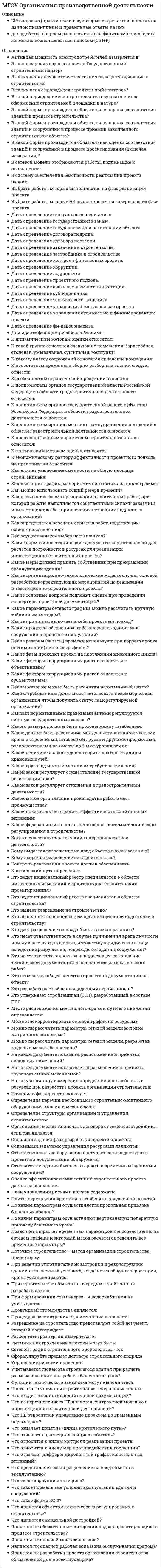      
          Описание
          75 вопросов (практически все, которые встречаются в тестах по данному предмету) и правильные ответы на нихдля удобства вопросы расположены в алфавитном порядке, так же можно воспользоваться поиском (Ctrl+F) 
          Оглавление
          В зависимости от последовательности установки элементов каркаса применяют следующие методы монтажа … . Укажите неправильный ответВ процессе возведения конструкции перемещение скользящей опалубки происходитВертикальный способ сборки сферических резервуаров предусматриваетВид опалубки выполняют в виде гибкой оболочки из высокопрочной прорезиненной ткани толщиной 0,3…0,5 мм или прочной полимерной пленки, пленки из резинолатексных материалов, наполненной сжатым воздухомВозведение заглубленного сооружения «опускного колодца» осуществляютВременную фиксацию горизонтальных конструкций зданий, возводимых методом подъема, на промежуточных этажах выполняютДисциплина «Основы технологии возведения зданий» определяетДля возведения стен металлических цилиндрических резервуаров объемом 5 – 20 тыс. м3 используют методДля монтажа большепролетных зданий и сооружений являются характерными следующие особенности. Укажите неправильный ответДля монтажа укрупненных конструкций сферических резервуаров вместимостью 600 … 2000 м3 используютДля обеспечения точности положения подушек ленточного фундамента выверку производятДля преодоления сил трения при устройстве конструкции «опускного колодца» устраиваютЗдания, расположенные в непосредственной близости от участка застройки, могут быть подвержены ряду воздействий, возникающих в процессе возведения нового здания. Это: … .Укажите неправильный ответИгнорирование признаков достаточного уплотнения и превышение продолжительности вибрирования бетонной смеси приводитИзменение параметров объектов капитального строительства, их частей и качества инженерно-технического обеспеченияК временным мероприятиям, направленным на обеспечение требуемой несущей способности фундаментов существующих зданий в процессе выполнения земляных работ и до возведения подземной части нового здания, относятся … . Укажите неправильный ответК мелкощитовой опалубке относят щитыК методу монтажа строительных конструкций отправными марками прибегают в случае, когда:К работам подготовительного периода на территории строительной площадки относятКакие из методов относя к методам предварительного укрупнения конструкций. Укажите неправильный ответКакие из перечисленных способов относятся к способам перемещения сооружений на постоянные опоры. Укажите неправильный ответКакие из перечисленных устройств относятся к грузоподъемным. Укажите неправильный ответКакие машины применяют при разработке траншей для возведения стены в грунте под защитой глинистого раствораКакие мероприятия не входят в состав работ при устройстве монолитных конструкций по способу «стена в грунте»Какое из понятий соответствует определению: горизонтально перемещаемая опалубка периодически передвигается в горизонтальном направлении по мере приобретения бетоном достаточной прочностиКакое из понятий соответствует следующему определению: технологическое свойство дисперсной системы восстанавливать исходную структуру, разрушенную механическим воздействиемКакой из критериев не учитывается при определении длины захватки бетонирования при устройстве «стены в грунте»Какой из методов бетонирования применяют при устройстве «стены в грунте»Какой метод монтажа используют при устройстве структурных и решетчатых покрытийКакому понятию соответствует определение: прочность, при достижении которой бетон может быть заморожен без снижения его прочностных показателей при наступлении положительных температурКакую опалубку применяют для возведения специальных сооружений постоянного и переменного сечений по высоте, чаще всего имеющих конусообразную направленность вверх - труб, градирен, силосных сооружений и т. д.Метод «подъема перекрытий» предусматривает«Мокрый» способ возведения «стены в грунте» используютМонтаж наружных ограждающих конструкций в зданиях, возводимых методом подъема перекрытий, выполняютМонтаж панелей перекрытия крупнопанельного здания ведут в следующей последовательностиНа какие группы подразделяют подъемно-монтажное оборудование. Укажите неправильный ответНа работы по каменной кладке перегородок следует ставить звено:Наиболее рациональный по времени метод организации строительно-монтажных работОсновные достоинства одноэтажных промышленных зданийОсновные критерии выбора методов и организации монтажа конструкций большепролетных зданий. Укажите неправильный ответОсобенностью подготовки строительной площадки при реконструкции промышленных зданий являетсяПо нормативным требованиям условия зимнего периода наступают приПо степени укрупнения конструкций монтаж одноэтажных промышленных зданий осуществляютПри бетонных работах применяют следующие вспомогательные элементы опалубочных систем. Укажите неправильный ответПри возведении железобетонных конструкций многоэтажных зданий, монтаж объемно-переставной опалубки осуществляютПри возведении конструкций из монолитного железобетона опалубка используетсяПри возведении крупнопанельных зданий применяют технологии, которые относятся к трем циклам строительного процесса. Выберите неверный циклПри возведении многоэтажного крупнопанельного здания кран рационально разместитьПри выполнении работ по каменной кладке в условиях сухого жаркого климата необходимоПри двухзахватной организации возведения зданий с кирпичными стенами и сборными железобетонными перекрытиями одновременно выполняютПри каких условиях применяют поперечный метод монтажа большепролетных зданий. Укажите неправильный ответПри наличии монтажной оснастки в виде одиночных кондукторов монтаж элементов 7-го этажа 9-этажного здания осуществляют в следующей последовательностиПри однозахватной системе организации возведения зданий с кирпичными стенами и сборными железобетонными перекрытиями каменные и монтажные работы выполняютПри определении размеров опалубки высоту щита назначаютПрименение какого крана характерно для возведения башен методом наращиванияПриспособления, используемые для временного крепления и выверки конструкций при монтаже надземной части многоэтажных каркасных зданийПроект производства работ разрабатываетсяРабочие швы бетонирования устраиваются в зонахРазмер захваток при выполнении работ по кладке кирпичных стен определяетсяРазработка грунтовых масс в рабочей камере кессона ниже уровня грунтовых вод обеспечиваетсяСборные железобетонные колонны каркаса промышленного здания рационально строповатьСостав комплексного процесса возведения монолитных железобетонных конструкций. Укажите неправильный ответСпособ монтажа многоэтажных промышленных зданийСтроительство небольших односекционных зданий с кирпичными стенами производят поТехнологическая карта входит в составТехнологическое проектирование, осуществляемое силами строительной организации, не включаетТяжелые железобетонные колонны каркаса одноэтажных промышленных зданий предварительно раскладывают у мест установкиУкажите для возведения каких конструкций характерно использование метода поворотаУкажите для возведения каких сооружений характерно использование метода рулонированияУкажите метод возведения, предусматривающий установку конструкций в проектное положение путем движения вокруг неподвижного шарнираУкажите один из видов метода «стена в грунте»Укладку панелей перекрытия при монтаже крупнопанельного здания выполняютЧто из перечисленного входит в комплекс геодезических разбивочных работЧто не входит в состав проекта организации строительстваЧто не входит в состав проекта производства работ 
            
            
            МГСУ Основы технологии возведения зданий (ответы на тест)МГСУ Строительная механика 1 частьМГСУ Строительные машины и оборудование (ответы на тест)МГСУ ФилософияМГСУ Химия (ответы на тест)Мегерова решила убить своего мужа, который систематически избивал и оскорблял ее. Она знала, что ее приятель Ленивый является одним их лидеров вооруженной организованной преступной группировкиМедиаисследования в сфере маркетинговых коммуникаций (тест с ответами Синергия) МГСУ (Б1.В.ОД.7) Организация, планирование и управление в строительстве (ответы на тест)МГСУ (Б1.В.ОД.9) Железобетонные и каменные конструкции 2 часть (ответы на тест)МГСУ Б2019 (Б1.В.17) Информационные технологии в архитектуре (ответы на тест)МГСУ Б2019 (Б1.О.02) Иностранный язык. Английский. Часть 1 (ответы на тесты)МГСУ Изыскательская геологическая практика / МГСУ Инженерные изыскания в строительстве (геология) МГСУ Комплексная безопасность в строительствеМГСУ Организация проектно-изыскательской деятельности