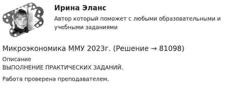      
            Описание
            ВЫПОЛНЕНИЕ ПРАКТИЧЕСКИХ ЗАДАНИЙ.Работа проверена преподавателем.    
            
            
            Микроэкономика ММУ 2023г.Микроэкономика ММУ 2023г.Микроэкономика Ответы на тест Синергия МОИ МТИ💯 Микроэкономика (правильные ответы на тест Синергия / МОИ / МТИ / МосАП)Микроэкономика (Практические задания)Микроэкономика. Практическое задание. ММУ.МИКРОЭКОНОМИКА / Промежуточное тестирование с 1-5 + Итоговый тест.💯 Микроэкономика (все ответы на тест Синергия / МТИ / МосАП, ноябрь 2022)💯 Микроэкономика (все ответы на тест Синергия / МТИ / МосАП, октябрь 2022)Микроэкономика Задание 1 Оценка Отлично 100%Микроэкономика задание 1 тема 7 СИБУПКМикроэкономика ЗАДАНИЕ 2 ТЕМА 13-14 СИБУПКМикроэкономика задание к теме 13Микроэкономика задание к теме  8