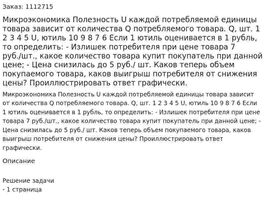 Микроэкономика  Полезность U каждой потребляемой единицы товара зависит от количества Q потребляемого товара.    Q, шт.    1    2    3    4    5   U, ютиль  10    9   8   7   6    Если 1 ютиль оценивается в 1 рубль, то определить:   -   Излишек потребителя при цене товара 7 руб./шт., какое количество товара купит покупатель при данной цене; -   Цена снизилась до 5 руб./ шт.  Каков теперь объем покупаемого товара, каков выигрыш потребителя от снижения цены? Проиллюстрировать ответ графически. 
