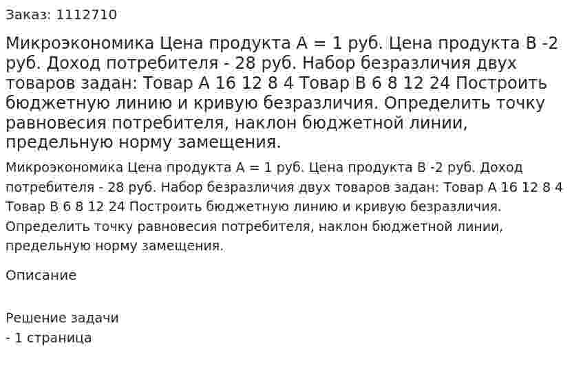 Микроэкономика  Цена продукта  А = 1 руб. Цена продукта В -2 руб. Доход потребителя - 28 руб. Набор безразличия двух товаров задан:  Товар А    16      12       8      4 Товар В     6        8      12     24  Построить бюджетную линию и кривую безразличия.  Определить точку равновесия потребителя, наклон бюджетной  линии, предельную норму замещения. 
