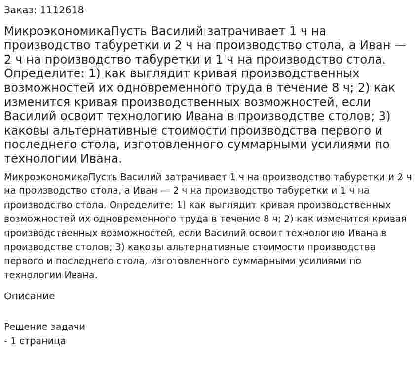 МикроэкономикаПусть Василий затрачивает 1 ч на производство табуретки и 2 ч на производство  стола, а Иван  — 2  ч на производство  табуретки и  1 ч на производство стола. Определите:   1)   как выглядит кривая производственных возможностей их одновременного труда в течение 8 ч;    2) как изменится кривая производственных возможностей, если Василий освоит технологию Ивана в производстве столов; 3)  каковы альтернативные стоимости производства первого и последнего стола, изготовленного  суммарными усилиями по технологии Ивана. 