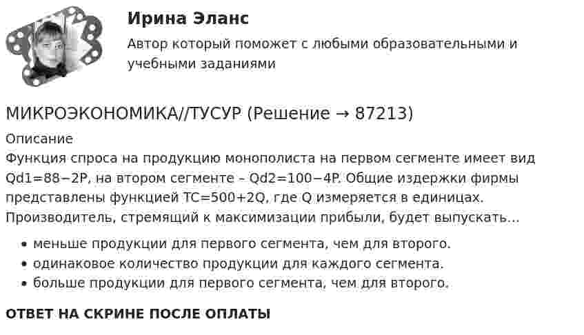      
            Описание
            Функция спроса на продукцию монополиста на первом сегменте имеет вид Qd1=88−2P, на втором сегменте – Qd2=100−4P. Общие издержки фирмы представлены функцией TC=500+2Q, где Q измеряется в единицах. Производитель, стремящий к максимизации прибыли, будет выпускать…меньше продукции для первого сегмента, чем для второго.одинаковое количество продукции для каждого сегмента.больше продукции для первого сегмента, чем для второго.ОТВЕТ НА СКРИНЕ ПОСЛЕ ОПЛАТЫ   
            
            
            МИКРОЭКОНОМИКА//ТУСУРМИКРОЭКОНОМИКА//ТУСУРМИКРОЭКОНОМИКА//ТУСУРМИКРОЭКОНОМИКА//ТУСУРМИКРОЭКОНОМИКА//ТУСУРМИКРОЭКОНОМИКА//ТУСУРМИКРОЭКОНОМИКА//ТУСУРМИКРОЭКОНОМИКА//ТУСУРМИКРОЭКОНОМИКА//ТУСУРМИКРОЭКОНОМИКА//ТУСУРМИКРОЭКОНОМИКА//ТУСУРМИКРОЭКОНОМИКА//ТУСУРМИКРОЭКОНОМИКА//ТУСУРМИКРОЭКОНОМИКА//ТУСУР