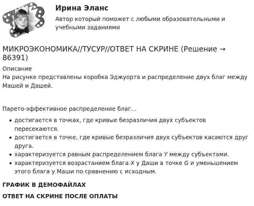     
            Описание
            На рисунке представлены коробка Эджуорта и распределение двух благ между Машей и Дашей.Парето-эффективное распределение благ…достигается в точках, где кривые безразличия двух субъектов пересекаются.достигается в точке, где кривые безразличия двух субъектов касаются друг друга.характеризуется равным распределением блага Y между субъектами.характеризуется возрастанием блага Х у Даши в точке G и уменьшением этого блага у Маши по сравнению с исходным.ГРАФИК В ДЕМОФАЙЛАХ ОТВЕТ НА СКРИНЕ ПОСЛЕ ОПЛАТЫ   
            
            
            МИКРОЭКОНОМИКА//ТУСУР//КОНТРОЛЬНАЯ РАБОТА №1//ОТВЕТ НА СКРИНЕМИКРОЭКОНОМИКА//ТУСУР//ОТВЕТ НА СКРИНЕМИКРОЭКОНОМИКА//ТУСУР//ОТВЕТ НА СКРИНЕМИКРОЭКОНОМИКА//ТУСУР//ОТВЕТ НА СКРИНЕМИКРОЭКОНОМИКА//ТУСУР//ОТВЕТ НА СКРИНЕМИКРОЭКОНОМИКА//ТУСУР//ОТВЕТ НА СКРИНЕМикроэкономика Экзамен 1 курс 2 семестр (ТУСУР)МИКРОЭКОНОМИКА//ТУСУР//КОНТРОЛЬНАЯ РАБОТА №1//ОТВЕТ НА СКРИНЕМИКРОЭКОНОМИКА//ТУСУР//КОНТРОЛЬНАЯ РАБОТА №1//ОТВЕТ НА СКРИНЕМИКРОЭКОНОМИКА//ТУСУР//КОНТРОЛЬНАЯ РАБОТА №1//ОТВЕТ НА СКРИНЕМИКРОЭКОНОМИКА//ТУСУР//КОНТРОЛЬНАЯ РАБОТА №1//ОТВЕТ НА СКРИНЕМИКРОЭКОНОМИКА//ТУСУР//КОНТРОЛЬНАЯ РАБОТА №1//ОТВЕТ НА СКРИНЕМИКРОЭКОНОМИКА//ТУСУР//КОНТРОЛЬНАЯ РАБОТА №1//ОТВЕТ НА СКРИНЕМИКРОЭКОНОМИКА//ТУСУР//КОНТРОЛЬНАЯ РАБОТА №1//ОТВЕТ НА СКРИНЕ