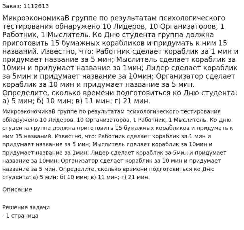 МикроэкономикаВ группе по результатам психологического тестирования обнаружено 10 Лидеров, 10 Организаторов, 1 Работник, 1 Мыслитель. Ко Дню студента группа должна приготовить 15 бумажных корабликов и придумать к ним 15 названий. Известно, что: Работник  сделает  кораблик за 1 мин и придумает название за 5 мин; Мыслитель сделает кораблик за 10мин и придумает название за 1мин; Лидер сделает кораблик за 5мин  и придумает название за 10мин; Организатор сделает кораблик за 10 мин и придумает название за 5 мин.   Определите, сколько времени подготовиться ко Дню студента: а) 5 мин; б) 10 мин; в) 11 мин; г) 21 мин. 